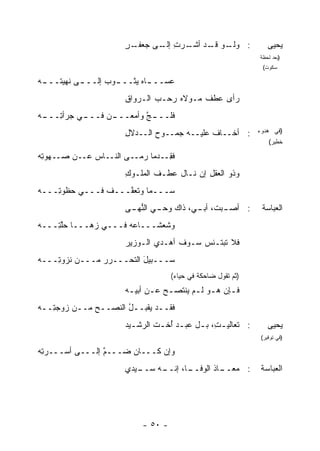 ‫ـﺭ‬
                      ‫ـﻭ ـﺩ ـﺭﺕ ـﻰ ﺠﻌﻔـ ٍ‬
                              ‫: ﻭﻟـ ﻗـ ﺃﺸـ ِ ﺇﻟـ‬                  ‫ﻴﺤﻴﻰ‬
                                                              ‫)ﺒﻌﺩ ﻟﺤﻅﺔ‬
                                                               ‫ﺴﻜﻭﺕ(‬

‫ﻋﺴــ ـﺎﻩ ﻴﺜــ ـﻭﺏ ﺇﻟــ ـﻰ ﹸﻬﻴﺘــ ـﻪ‬
‫‪‬‬       ‫ـ ﻨ‬                  ‫ـ‬
                      ‫ﺭﺃﻯ ﻋﻁﻑ ﻤـﻭﻻﻩ ‪‬ﺤـﺏ ﺍﻟـ ‪‬ﻭﺍﻕ‬
                      ‫ﺭ ِ‬         ‫ﺭ‬       ‫ﹶ‬
‫ـﻲ ﺠﺭﺃﺘ ـﻪ‬
‫ِـــ ‪‬‬   ‫ـﻥ ﻓـــ‬
               ‫ـﺞ ﻭﺃﻤﻌـــ‬
                       ‫ﻓﻠـــ ﱠ‬
                      ‫: ﺃﺨــﺎﻑ ﻋﻠﻴــﻪ ‪‬ﻤــﻭﺡ ﺍﻟــﺩﻻل‬
                      ‫ِ‬       ‫‪‬‬    ‫ﺠ‬                          ‫)ﻓﻲ ﻫﺩﻭﺀ‬
                                                                  ‫ﺨﻁﻴﺭ(‬

‫ﻓ ِــﺩ ‪‬ﺎ ‪‬ﻤــﻰ ﺍﻟﻨــﺎﺱ ﻋــﻥ ‪‬ــﻬﻭﺘﻪ‬
‫ِ‪‬‬    ‫ﺼ‬      ‫‪‬‬           ‫ﻘ ﻤ ﺭ‬
                      ‫ﻭﺫﻭ ﺍﻟﻌﻘل ﺇﻥ ﻨـﺎل ﻋﻁـﻑ ﺍﻟﻤﻠـﻭﻙ‬
                      ‫ِ‬       ‫ﹶ‬            ‫ِ‬
‫ﺴـــﻤﺎ ﻭﺘﻌ ﱠـــﻑ ﻓـــﻲ ﺤﻅﹾﻭ ِـــﻪ‬
‫‪‬‬   ‫‪ ‬ﺘ‬          ‫ﹶ‬   ‫ﻔ‬
                      ‫ـﺒ ﹶ، ـﻲ، ﺫﺍﻙ ﻭﺤ ـﻲ ﺍﻟﻨ ـﻰ‬
                       ‫‪‬ـ ‪ ‬ﱡﻬـ‬          ‫: ﺃﺼـ ‪‬ﺕ ﺃﺒـ‬          ‫ﺍﻟﻌﺒﺎﺴﺔ‬
‫ﻭﺸﻌ‪‬ﺸـــﺎ ‪‬ﻪ ﻓـــﻲ ﺯ ‪‬ـــﺎ ﺤﻠ ِـــﻪ‬
‫‪‬‬   ‫‪‬ﱠﺘ‬      ‫‪‬ﻫ‬         ‫ﻋ‬
                      ‫ﻓﻼ ﺘﺒ ﹶـﺌﺱ ﺴـﻭﻑ ﺃﻫـﺩﻱ ﺍﻟـﻭﺯﻴﺭ‬
                      ‫‪‬‬                  ‫‪‬‬  ‫ﹶ ‪‬ﺘ‬
‫ﺴـــﺒﻴل ﺍﻟﺘﺤـــ ‪‬ﺭ ﻤـــﻥ ﻨﺯﻭ ِـــﻪ‬
‫‪‬‬   ‫ﺘ‬            ‫ﺭ‬         ‫َ‬
                                    ‫)ﺜﻡ ﺘﻘﻭل ﻀﺎﺤﻜﺔ ﻓﻲ ﺤﻴﺎﺀ(‬
                      ‫ﻓ ـﺈﻥ ﻫ ـﻭ ﻟ ـﻡ ﻴﻨ ﹶﺼ ـﺢ ﻋ ـﻥ ﺃﺒﻴ ـﻪ‬
                       ‫ـ‬      ‫‪ ‬ـ‬     ‫ـ ـ ‪ ‬ﹾﺘ‬         ‫ـ‬
‫ﻓ ﹶــﺩ ﻴﻘﺒــل ﺍﻟﻨﺼــﺢ ﻤــﻥ ﺯﻭﺠ ِــﻪ‬
‫ﺘ ‪‬‬           ‫‪‬‬       ‫ُ‬         ‫ﻘ‬
                      ‫: ﺘﻌﺎﻟﻴـ ِ، ﺒ ـل ﻋﺒ ـﺩ ُﺨ ـﺕ ﺍﻟﺭﺸ ـﻴﺩ‬
                        ‫ـ‬       ‫ـ ﺃ ـ‬       ‫ﺕ ـ‬                   ‫ﻴﺤﻴﻰ‬
                                                               ‫)ﻓﻲ ﺘﻭﻗﻴﺭ(‬

‫ﻭﺇﻥ ﻜـــﺎﻥ ‪‬ـــﻡ ﺇﻟـــﻰ ﺃﺴـــﺭﺘﻪ‬
‫‪ ِ‬‬            ‫ﱠ‬   ‫ﻀ‬
                      ‫ـ ‪‬ﺩﻱ‬
                        ‫ـﻪ ﺴــ ﻴ‬
                               ‫ـﺎ، ﺇﻨــ‬
                                      ‫ـﺎﺫ ﺍﻟﻭﻓــ‬
                                             ‫: ﻤﻌــ ﹶ‬          ‫ﺍﻟﻌﺒﺎﺴﺔ‬




                           ‫- ٠٥ -‬
 