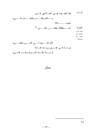 ‫ﻓﺈﺫﺍ ﻗﻀـﻴﺕ ﻓﺒـﻴﻥ ﺃﻀـﻼﻋﻲ ﻫـ ‪‬ﻯ‬
                     ‫ﻭ‬                 ‫ﹸ‬
                                                           ‫)ﻓﻲ ﺘﻬﺩﺝ(‬


‫ـﻲﺀ‬
‫ـﺎﺏ ﻤﻠــ ‪‬‬
       ‫ـﺏ ﺒﺎﻟﻌﺘــ ِ‬
                 ‫ـﺎ ٍ، ﻭﻗﻠــ ‪‬‬
                          ‫ﺒــ ﻙ‬
                                        ‫ﻋﺒﺎﺴـــــﺔ!!‬
                    ‫)١(‬
                          ‫ﺍﺴـــﺘﻬﻠﻜﺕ ﺠﻌﻔـــﺭ ﻤ ﱠﺘـــﻲ‬
                               ‫‪ ‬ﻨ‬        ‫ﹾ ﹶ‬             ‫ﺍﻟﻌﺒﺎﺴﺔ‬
                                                          ‫)ﻭﻫﻲ ﺘﻠﻘـﻲ‬
                                                          ‫ﺒﻨﻔﺴﻬﺎ ﻓـﻲ‬
                                                          ‫ﺃﺤﻀـــﺎﻨﻪ‬
                                                             ‫ﻤﺘﺨﺎﺫﻟﺔ(‬

‫ﺍﻵﻥ ﹸﺸـ ـﺭﻕ ﻟـ ـﻲ ﺍﻟ ‪‬ﻨـ ـﻰ ﻭ ﹸﻀـ ـﻲﺀ‬
  ‫ـ ﻤ ـ ﺘ ـ‬                 ‫ﺘ ـ‬
                    ‫ﺇﻥ ﻤ ـﺩ ﻓ ـﻲ ﻋﻤ ـﺭﻱ ﺭ ِﻴ ـﺕ ﻫﻨ ـﺎﺀﺓ‬
                    ‫ـ ‪‬ﹰ‬     ‫‪‬ﻭ ـ‬     ‫ـ‬     ‫‪ ‬ﱠ ـ‬
‫ـﻭ ـﻲﺀ‬
‫ﺃﻭ ﻤ ـﺕ ـﺕ ـﻭﺕ ﻭﻫـ ﻫﻨـ ‪‬‬
          ‫ِـ ﱡ ﺫﻗـ ﹸ ﺍﻟﻤـ ﹶ‬




                               ‫ﺴﺘﺎﺭ‬




                                                                  ‫)١ (‬

                             ‫- ٩٥ -‬
 