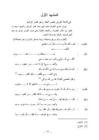 ‫ﺍﻟﻤﺸﻬﺩ ﺍﻷﻭل‬
               ‫ﻓﻲ ﻗﺎﻋﺔ ﺍﻟﻌﺭﺵ ﺒﻘﺼﺭ ﺍﻟﺨﻠﹾﺩ. ﻭﻫﻭ ﻗﺼﺭ ﺍﻟﺭﺸﻴﺩ‬
                                  ‫ﹸ‬
‫ﺇﻴﻭﺍﻥ ﻤﺘﺴﻊ ﺍﻷﻁﺭﺍﻑ ﻓﺨﻡ ﺃﻨﻴﻕ، ﻓﻴﻪ ﺃﻓﺨﺭ ﺍﻟﺭﻴﺎﺵ ﻭﺃﺜﻤﻨﻬﺎ، ﻤﺠﻤـل‬
‫ﺒﻜﺜﻴﺭ ﻤﻥ ﺍﻵﺜﺎﺭ ﺍﻟﻨﻔﻴﺴﺔ.. ﻭﺍﻟﺘﺤﻑ ﺍﻟﻔﻨﻴﺔ. ﻭﻓﻲ ﺼﺩﺭ ﺍﻹﻴﻭﺍﻥ ﻋﺭﺵ ﻀـﺨﻡ‬
                                  ‫ﺃﻨﻴﻕ ﻟﻠﺭﺸﻴﺩ، ﺍﻟﻭﻗﺕ ﺒﻌﺩ ﺼﻼﺓ ﺍﻟﻌﺼﺭ.‬
 ‫)ﺨﻠﻭﺏ ﻭﺒﺫل ﻭﺭﻴﻕ ﻭﺼﻴﻔﺎﺕ ﺯﺒﻴﺩﺓ ﻴﻨﺴﻘﻥ ﺍﻹﻴﻭﺍﻥ، ﻭﻫﻥ ﻤﻨﻬﻤﻜﺎﺕ(‬
                                  ‫ـﺎﻙ ﺍﷲ ـﺎ ـﺫل ـﺘﻌ ‪‬ﻱ‬
                                   ‫: ﻟﺤـ ِ ُ ﻴـ ﺒـ ُ ﺍﺴـ ﺩ‬                ‫ﺨﻠﻭﺏ‬
                                            ‫ـﺏ‬
                                             ‫ﻟﺘﺄﻨﻴــــــ‬
 ‫‪‬ـــــ ِﻤ ﹸﻙ ﻴـــــﺎ ﹶﻠـــــﻭﺏ‬
 ‫‪‬‬       ‫ﺨ‬          ‫ﺩﺘ‬        ‫ﻋ‬                                       ‫:‬      ‫ﺒﺫل‬
                            ‫ﺃﺃﻓﻨــﻲ ﻗــ ﱠﺘﻲ ﻭﺃﺫﻴــﺏ ﺠﺴــﻤﻲ‬
                                             ‫ﻭ‬
   ‫ـﺏ‬
   ‫ـﺭ ﻋﺠﻴـــ ‪‬‬
            ‫ـﻲ! ﺇﻥ ﺫﺍ ﺍﻤـــ ‪‬‬
                       ‫ﱠ‬    ‫ﻭﺃﻟ ‪‬ـــ‬
                               ‫ﺤ‬
                            ‫ـل ﺘﻠﺤ ـﻴﻥ ـﺎ ـﻲ ﺫﺍﻙ ـﻙ‬
                            ‫ﺸـ ‪‬‬    ‫: ﺃﺠـ ﹸ ﹾ ‪‬ـ ‪  ‬ﻤـ ﻓـ‬                   ‫ﺭﻴﻕ‬
   ‫)١(‬
         ‫ﻭﺇﻥ ﺃﻨﺤـــﻰ ﻓﺄﻗﻌـــﺩﻙ ﺍﻟﻠﻐـــﻭﺏ‬
         ‫‪‬‬         ‫ِ‬
                            ‫)٢(‬
                                  ‫ﻭﻫل ﹸﺤﺼﻰ ﺍﻟﻐﺩﺍﺓ ﻋﻠـﻰ ﺍﻟﻤـﻭﺍﻟﻲ‬
                                                ‫ﹶ‬         ‫ﺘ‬
   ‫ﻟــــﺩﻯ ﺴــــﺎﺩﺍﺘﻬﻡ ﺇﻻ ﺍﻟــــﺫﻨﻭﺏ‬
   ‫‪‬‬
                            ‫ـﺎ ـﻙ ـﺫﻨﻭﺏ ـﻭﻯ ﻫ ـﺎﺕ‬
                              ‫‪‬ﻨـ‬   ‫‪ ‬ﺴـ‬  ‫: ﻭﻤـ ﺘﻠـ ﺍﻟـ‬                    ‫ﺨﻠﻭﺏ‬
   ‫ـﻭﺏ‬
   ‫ـﻭ ﺍﻟﻌﻴــ ‪‬‬‫ـﺎﺩﺍﺘﻨﺎ ﺘﻔﺸــ‬‫ـﻲ ﺴــ‬‫ﻭﻓــ‬
                            ‫: ﻜﺒـــﺎﺌﺭ ‪‬ﻡ ﻟﻬـــﻥ ‪‬ﺒـــﺭﺭﺍﺕ!‬
                             ‫ﹲ‬       ‫ﱠﻤ‬        ‫ﻫ‬                             ‫ﺭﻴﻕ‬
   ‫ـﺏ‬
   ‫ـﺎ ﻨ ـﻡ ـﻪ ‪‬ﺭﻴــ ‪‬‬
         ‫ـﺭ ﻤــ ﹸﻠــ ‪ ‬ﺒــ ﻤ‬
                           ‫ﻭﺃﻴﺴــ‬
                            ‫: ﹸــﺫﺍل ﺨــﺩﻭﺭﻫﻡ ﻓ ‪‬ﻘــﺎل ﻋ ﱡــﻭﺍ‬
                                ‫‪‬ﻔ‬       ‫ﻴ‬                 ‫ﺘ‬                 ‫ﺒﺫل‬
   ‫ـﻭﺍ‬‫ـﻊ ﻋﺭﻀ ـﻨﺎ ﻓﻴ ـﺎل ﺘﻭﺒــ‬
               ‫‪‬ــ ﹶ ‪‬ﻘــ‬    ‫ﻭﻨﻤﻨــ‬

                                                                      ‫)١( ﺍﻹﻋﻴﺎﺀ.‬
                                                                      ‫)٢( ﺍﻷﺘﺒﺎﻉ.‬

                                    ‫- ١٦ -‬
 