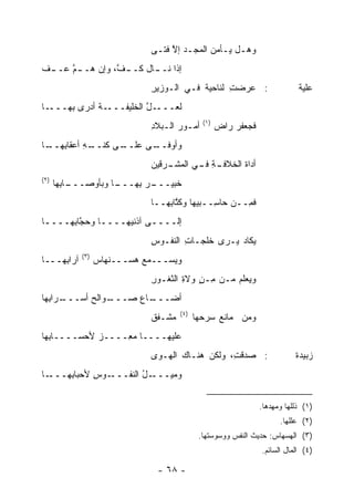 ‫ﻭﻫـل ﻴـﺄﻤﻥ ﺍﻟﻤﺠـﺩ ﺇﻻ ﻓﺘـﻰ‬
                                ‫‪ ‬ﱠ ﹶ ﹰـ‬      ‫‪ ‬ـ ‪ ‬ـ ‪‬‬
‫ﺇﺫﺍ ﻨـ ـﺎل ـ ﱠ، ﻭﺇﻥ ‪‬ـ ـﻡ ﻋـ ـﻑ‬
‫ﹾ‬     ‫ﱠ‬   ‫ﻫ‬      ‫ـ ﻜــ ﻑ‬
                               ‫: ﻋﺭﻀﺕ ﻟﻨﺎﺤﻴﺔ ﻓـﻲ ﺍﻟـﻭﺯﻴﺭ‬
                               ‫ِ‬                  ‫ِ‬                          ‫ﻋﻠﻴﺔ‬
‫ـﺎ‬‫ـﺔ ﺃﺩﺭﻯ ِﻬـــ‬
      ‫ﺒ‬      ‫ـل ﺍﻟﺨﻠﻴﻔـــ ﹶ‬
                         ‫ﹶﻌـــ ﱠ‬
                               ‫ﻟ‬
                                               ‫)١(‬
                               ‫ﺃﻤـﻭﺭ ﺍﻟـﺒﻼﺩ‬
                               ‫ِ‬      ‫‪‬‬              ‫ﹶﺠﻌﻔﺭ ﺭﺍﺽ‬
                                                     ‫‪‬‬   ‫ﻓ ‪‬‬
‫ـﻰ ﻋﻠ ـﻰ ﻜﻨ ـﻪ ﺃﻋ ﹶﺎﺒ ـﺎ‬
 ‫ﹶــ ﹸ ﹾــ ِ ﻘ ِﻬــ‬    ‫ﻭﺃﻭﻓــ‬
                               ‫ـﺔ ـﻲ ﺍﻟﻤﺸ ـﺭﻗﻴﻥ‬
                                   ‫‪ ‬ﹾـ‬    ‫ﺃﺩﺍﺓ ﺍﻟﺨﻼﻓـ ِ ﻓـ‬
                                                       ‫ﹶ‬
‫)٢(‬
      ‫ـﺎ ِﻬﺎ‬
        ‫ـﺎ ﻭﺒﺄﻭﺼـــ ﺒ‬
                    ‫ـﺭ ِﻬـــ‬
                        ‫ﺨﺒﻴـــ ‪ ‬ﺒ‬
                               ‫ﻓ ِــﻥ ﺤﺎ ِــﺒﻴﻬﺎ ﻭﻜ ﱠﺎ ِﻬــﺎ‬
                                   ‫ﹸﺘ ﺒ‬          ‫ﺴ‬       ‫ﹶﻤ‬
‫ﺇﻟــــﻰ ﺁﺫﻨﻴﻬــــﺎ ﻭﺤ ﱠﺎ ِﻬــــﺎ‬
 ‫ـ‬    ‫ـ ‪‬ﺠ ﺒ‬              ‫ـ‬
                               ‫‪‬ﻜﺎﺩ ﻴـﺭﻯ ﹶﻠﺠـﺎ ِ ﺍﻟﻨﻔـﻭﺱ‬
                               ‫ِ‬       ‫ﺕ‬     ‫ﺨ‬         ‫ﻴ‬
             ‫)٣(‬
‫ﺁﺭﺍ ِﻬـــﺎ‬
     ‫ﺒ‬             ‫ﻭﻴﺴـــﻤﻊ ‪‬ﺴـــﻨ ‪‬ﺎﺱ‬
                   ‫ﹾﻬ ‪‬‬     ‫‪‬ﻫ‬
                               ‫ﻭﻴﻌﻠﻡ ‪‬ـﻥ ِـﻥ ﻭﻻﺓ ﺍﻟﺜﻐـﻭﺭ‬
                               ‫ِ‬       ‫ﻤ ٍ‪ِ ‬‬    ‫‪‬ﻤ‬
‫ـﺭﺍ ِﻬﺎ‬
  ‫ـﻭﺍﻟﺢ ﺃﺴـــ ﺒ‬
          ‫ـﺎﻉ ﺼـــ ‪‬‬
                   ‫ﺃ ‪‬ـــ‬
                      ‫ﻀ‬
                                       ‫)٤(‬
                               ‫‪‬ﺸـﻔﻕ‬
                               ‫ﹲ‬   ‫ﻤ‬         ‫ﻭﻤﻥ ﻤﺎﻨﻊ ﺴﺭ ‪‬ﻬﺎ‬
                                               ‫‪  ‬ﺤ‬    ‫‪‬‬
‫ﻋﻠﻴﻬــــﺎ ﻤ ِــــﺯ ﻷﺤﺴــــﺎ ِﻬﺎ‬
  ‫ﺒ‬          ‫‪‬‬    ‫‪‬ﻌ‬
                               ‫: ‪‬ﺩﻗ ِ، ‪‬ﻟﻜﻥ ‪‬ﻨـﺎﻙ ﺍﻟﻬـ ‪‬ﻯ‬
                                ‫ﻭ‬          ‫ﻫ‬    ‫ﺼ ﹾﺕ ﻭ‬                      ‫ﺯﺒﻴﺩﺓ‬
‫ـﺎ‬‫ـﻭﺱ ﻷﺤﺒﺎ ِﻬـــ‬
      ‫ﺒ‬      ‫ـل ﺍﻟﻨﻔـــ ِ‬
                       ‫ﻭﻤﻴـــ ُ‬


                                                                 ‫)١( ﺫﻟﻠﻬﺎ ﻭﻤﻬﺩﻫﺎ.‬
                                                                       ‫)٢( ﻋﻠﻠﻬﺎ.‬
                                              ‫)٣( ﺍﻟﻬﺴﻬﺎﺱ: ﺤﺩﻴﺙ ﺍﻟﻨﻔﺱ ﻭﻭﺴﻭﺴﺘﻬﺎ.‬
                                                                 ‫)٤( ﺍﻟﻤﺎل ﺍﻟﺴﺎﺌﻡ.‬

                                ‫- ٨٦ -‬
 
