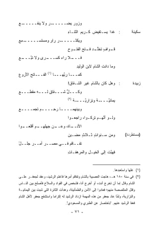 ‫ـﻊ‬
‫ـﺭ ﻭﻻ ﻴﻨﻔـــــ ‪‬‬
              ‫ﻭﺯﻭﺭ ﻴ ‪‬ـــــ ‪‬‬
                     ‫‪ ‬ﻀ‬
                                    ‫: ﻏ ‪‬ﺍ ‪‬ﺴـﺘﻔﻴﺽ ﻜـﺭﻴﻡ ﺍﻟﺜﻨـﺎﺀ‬
                                    ‫ِ‬       ‫‪‬‬           ‫ﹶﺩ ﻴ‬                       ‫ﺴﻜﻴﻨﺔ‬
‫ـ ﻤﻊ‬
‫ـﺭ ﺭﺍﻭ ﻭﻤﺴﺘﺴ‪‬ـــــ ِ ‪‬‬
           ‫ﻭﻴﻜﺜـــــ ‪    ٍ ‬ﹶ‬
                                    ‫ـﻭﺍﻑ ﺘﺨﻠ ـﺩ ﻓ ـﺘﺢ ـﻭﺡ‬
                                    ‫ﻗـ ٍ ﹸ ﹶﱢـ ‪ ‬ﹶـ ﹾ ‪ ‬ﺍﻟﻔﺘـ ِ‬
‫ـﺭﻯ ﻭﻻ ﺘﺒ ـﻊ‬
‫ﹸ ﱠـــ ‪‬‬   ‫ﻓ ـﻼ ﺭﺍﺀ ﻜﺴـــ‬
                 ‫‪‬‬    ‫ﹶـــ‬
                                           ‫ﻭﻤﺎ ﺩﺍﻨﺕ ﺍﻟﺸﺎﻡ ﻻﺒﻥ ﺍﻟﻭﻟﻴﺩ‬
                                           ‫ِ‬          ‫‪‬‬
                     ‫)١(‬
‫ﺍﻟﻔـــﺎﺘﺢ ﺍﻷﺭﻭﻉ‬
‫‪‬‬     ‫‪‬‬                    ‫ﻜﻤـــﺎ ﺭ ﱠﻬـــﺎ‬
                                ‫ﺒ‬
                                    ‫: ﻭﻫل ﻜﺎﻥ ﺒﺎﻟﺸﺎﻡ ﻏﻴﺭ ﺍﻟ ﹼـﻘﺎﻕ!‬
                                     ‫ِ‬   ‫ِ ‪ ‬ﺸ‬                                      ‫ﺯﺒﻴﺩﺓ‬
‫ﻭﻜـــل ﺸـــﻘﺎﻕ ﻟـــﻪ ﻤﻘ ﹶـــﻊ‬
‫‪‬‬   ‫ﹾﻁ‬         ‫ٍ‬       ‫ﱡ‬
                                    ‫)٢(‬
                                          ‫ـﺔ‬
                                          ‫ـﺔ ﻭ ِﺯﺍﺭ ﱠـــ ﹲ‬
                                               ‫‪‬ﻤﺎﻨ ﱠـــ ﹲ ﻨ ﻴ‬
                                                           ‫ﻴ ﻴ‬
‫ﻭﺒﻴ ﹶﻬﻤـــ ـﺎ ﺭ ِـــ ـﻡ ﹶﺠﻤـــ ـﻊ‬
‫‪‬‬       ‫‪‬ﺘ‬      ‫ـ ﺤ‬         ‫‪  ‬ﻨ‬
                                    ‫ﻭﻟـﻭ ﺃﻨﻬـﻡ ﹸﺭﻜـﻭﺍ، ﺭﺍﺠﻌـﻭﺍ‬
                                      ‫ـ‬        ‫ـ ﱠ ‪‬ـ ﺘ ـ‬
‫ـﺎ ﹶ، ﻭﻋ ـﻥ ﺠﻬﻠﻬ ـﻡ ﺃﻗ ـﻭﺍ‬
  ‫ِــ ﹾﻠﻌــ‬     ‫ﺍﻷﻨــ ﺓ ‪‬ــ‬
                                    ‫ﻭﻤﻥ ﺴـﻨﻭﺍﺕ ﺜـﻼﺙ ﻤﻀـﻴﻥ‬
                                    ‫‪‬‬    ‫ٍ‬    ‫ٍ‬                              ‫)ﻤﺴﺘﻁﺭﺩﺓ(‬

‫ﺘ ﹶــﺎ ﹶﻡ ﻓــﻲ ﻤﺼــﺭ ﺃﻤ‪‬ــﺭ ﺠﹶــل‬
‫ْ‬  ‫‪ ‬ﻠ‬      ‫‪‬‬           ‫ﹶﻔ ﻗ‬
                                    ‫ﻓﻬ ﱠﺕ ﺇﻟﻰ ﺍﻟﺨﻴـل ﻭﺍﻟ ‪‬ﺭ ‪‬ﻔـﺎﺕ‬
                                    ‫ِ‬   ‫ِ ﻤ ﻫ‬                ‫ﹶ ‪‬ﺒ‬


                                                                      ‫)١( ﻏﻠﻬﺎ ﻭﺍﺴﺘﻌﺒﺩﻫﺎ.‬
‫)٢( ﻓﻲ ﺴﻨﺔ ٠٨١ ﻫـ، ﻫﺎﺠﺕ ﺍﻟﻌﺼﺒﻴﺔ ﺒﺎﻟﺸﺎﻡ ﻭﺘﻔﺎﻗﻡ ﺃﻤﺭﻫﺎ ﻓﺎﻏﺘﻡ ﺍﻟﺭﺸﻴﺩ، ﻭﻋﻘﺩ ﻟﺠﻌﻔـﺭ ﻋﻠـﻰ‬
‫ﺍﻟﺸﺎﻡ ﻭﻗﺎل ﺇﻤﺎ ﺃﻥ ﺘﺨﺭﺝ ﺃﻨﺕ، ﺃﻭ ﺃﺨﺭﺝ ﺃﻨﺎ، ﻓﺸﺨﺹ ﻓﻲ ﺍﻟﻘﻭﺍﺩ ﻭﺍﻟﺴﻼﺡ ﻓﺄﺼﻠﺢ ﺒﻴﻥ ﺍﻟﻨـﺎﺱ‬
‫ﻭﻗﺘل ﺍﻟﻤﺘﻠﺼﺼﺔ ﻤﻨﻬﻡ؛ ﻓﻌﺎﺩﻭﺍ ﺇﻟﻰ ﺍﻷﻤﻥ ﻭﺍﻟﻁﻤﺄﻨﻴﻨﺔ، ﻭﻫﺩﺃﺕ ﺍﻟﺜﺎﺌﺭﺓ ﺍﻟﺘﻲ ﺸﺒﺕ ﺒﻴﻥ ﺍﻟﻴﻤﺎﻨﻴـﺔ‬
‫ﻭﺍﻟﻨﺯﺍﺭﻴﺔ، ﻭﻟ ﱠﺎ ﻋﺎﺩ ﺠﻌﻔﺭ ﻤﻥ ﻫﺫﻩ ﺍﻟﻤﻬﻤﺔ ﺍﺯﺩﺍﺩ ﺍﻟﺭﺸﻴﺩ ﻟﻪ ﺇﻜﺭﺍ ‪‬ﺎ ﻭﺍﺴﺘﺸﻔﻊ ﺠﻌﻔﺭ ﻷﻫل ﺍﻟﺸﺎﻡ‬
                        ‫ﻤ‬                                              ‫ﻤ‬
                                  ‫ﻓﻌﻔﺎ ﺍﻟﺭﺸﻴﺩ ﻋﻨﻬﻡ. "ﺒﺎﺨﺘﺼﺎﺭ ﻋﻥ ﺍﻟﻁﺒﺭﻱ ﻭﺍﻟﻤﺴﻌﻭﺩﻱ".‬

                                      ‫- ١٧ -‬
 