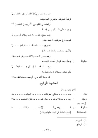 ‫ـل‬
‫ـﻼ ﺤ ـﻲ ﺇﻻ ﺍﻜﺘ ـﻭﻯ ﻭﺍﻗﺘﺘــ ْ‬
            ‫ﹶــ‬      ‫ﻓــ ‪‬ــ ﱠ‬
                                 ‫ﺘﺭﻑ ﺍﻟﺴﻴﻭﻑ، ﻭ ﹶﺠﺭﻱ ﺍﻟﺤﺘـﻭﻑ‬
                                 ‫ﹸ‬          ‫ﺘ‬           ‫ﹶِ ﱡ‬
‫)٢(‬                   ‫)١(‬
      ‫ﻭﻴﻬ ـﺯ ﺍﻷﺴ ـل‬
       ‫‪ ‬ـ ‪ ‬ـ‬            ‫ﻭﺘﻨ ـﻲ ﺍﻟﻅﺒ ـﻰ‬
                             ‫‪‬ـ‬      ‫ﹸ ﹾﻀـ‬
                                   ‫ﻭ ِﻴﻑ ﻋﻠﻰ ﺍﻟﻤﻠـﻙ ِـﻥ ﻓﺘ ﹶـﺔ‬
                                   ‫ِ ﹾﻨ ٍ‬   ‫ِﻤ‬           ‫ﺨ ﹶ‬
‫ـﺩﻭل‬
‫ْ‬   ‫ـﺩﺍﺀ ﺍﻟــ‬
         ‫ﺘ ـﻴﺞ ﻋﻠﻴ ـﻪ ﻋــ ‪‬‬
               ‫ﻬــ ‪ ‬ﹶ ‪‬ــ ِ‬
                                   ‫ﹶﺴــﺎﺭﻉ ﻫﺭﺜﻤــﺔ ﻓﺎﻫﺘــ ‪‬ﻯ‬
                                    ‫ﺩ‬        ‫ﹲ‬       ‫‪‬‬     ‫ﻓ‬
‫ﻟﻤﻌﻭ ‪‬ﻬــــﺎ، ﻓﺄﻗــــﺎﻡ ﺍﻟﻤ ‪‬ــــل‬
‫ْ‬    ‫‪‬ﻴ‬                     ‫ﺠ‬
                                   ‫‪‬ﺃﺩﺒ ‪‬ــﻡ ﺼــﺎﺭ ‪‬ﺎ ﻋــﺎﺩﻻ‬
                                   ‫ﹰ‬       ‫ِﻤ‬         ‫ﻭ ﱠ ‪‬ﻬ‬
‫ـﻭﻱ ﻋ ـﺩل‬
‫ـﻭﻻﺓ ﻗــ ‪ ‬ــ ‪ْ ‬‬
              ‫ـﺭ ﺍﻟــ ِ‬‫ﻭﺨﻴــ‬
                                   ‫: ﻭﻋﺎ ‪ ،‬ﹶﻤﺎ ِﻴـل ﻋـﺎﺩ ﺍﻟﻬﻤـﺎﻡ‬
                                   ‫‪‬‬               ‫ﺩ ﻓ ﻗ‬                             ‫ﺴﻜﻴﻨﺔ‬
‫ﻭﺠــﺎ ‪ ،‬ﻓﻤــﺎ ِﻴــل ﺠــﺎﺀ ﺍﻟﺒﻁــل‬
‫ْ‬       ‫‪‬‬         ‫ﻗ‬        ‫ﺀ‬
                                   ‫ﻭﻟﻡ ﺘـﺩﺭ ﺒﻐـﺩﺍﺩ ﻋـﻥ ﺠﻴﺸـﻪ‬
                                   ‫ِ‬                ‫ِ‬
‫ـل!‬
 ‫ـﻰ، ﺃﻡ ﺼ ـﺒﺎ ‪‬ﺎ ﻗﻔــ ْ‬
         ‫‪‬ــ ﺤ‬        ‫ـﻴﻼ ﺃﺘــ‬
                           ‫ﺃﻟــ ﹰ‬

                                 ‫ﺍﻟﻤﺸﻬﺩ ﺍﻟﺭﺍﺒﻊ‬
                                                         ‫)ﺘﺩﺨل ﺒﺫل ﻤﻬﺭﻭﻟﺔ(‬
‫ـ ﱠﺩﺘﻲ؛ ﻤﻭﻻ ﹸﻨــــــ ـﺎ ﺍﻟﻌﺒﺎﺴــــــ ـﻪ‬
‫‪‬‬                ‫ـ‬        ‫ﺘ‬         ‫: ﺴـــــــ ﻴ‬                                         ‫ﺒﺫل‬
‫: ﻭﻴـــــﻙ؟ ﻭﻫـــــل ﺘﺴ‪‬ـــــ ﹶﺄﺫﻥ ﺍﻟﻌﺒﺎﺴـــــﻪ‪‬؟‬
                  ‫ﺘ‬        ‫ﹶ‬           ‫ِ‬                                              ‫ﺯﺒﻴﺩﺓ‬
                                                                             ‫)ﻓﻲ ﺤﻘﺩ ﺜﻡ ﺘﺘﻤﺎﻟﻙ(‬


‫ـﻪ‬
‫ـﺩ ﺃﻨﻔﺎ ‪‬ـــــ ‪‬‬
       ‫ـل ﺃﺤـــــ ٍ ﺴ‬
                   ‫ـﻴﺤﺹ ﻜـــــ ﱡ‬
                            ‫: ﻓﻠﹾـــــ ‪ِ  ‬‬
                                         ‫ﹶ‬                                           ‫ﺴﻜﻴﻨﺔ‬
                                 ‫)ﺘﺩﺨل ﺍﻟﻌﺒﺎﺴﺔ ﻓﻲ ﺃﺠﻤل ﺤﻠﻠﻬﺎ ﻭﺯﻴﻨﺘﻬﺎ(‬        ‫)ﻟﻠﻭﺼﻴﻔﺎﺕ(‬


                                                                         ‫)١( ﺍﻟﺴﻴﻭﻑ.‬
                                                                         ‫)٢( ﺍﻟﺭﻤﺎﺡ.‬

                                     ‫- ٢٧ -‬
 