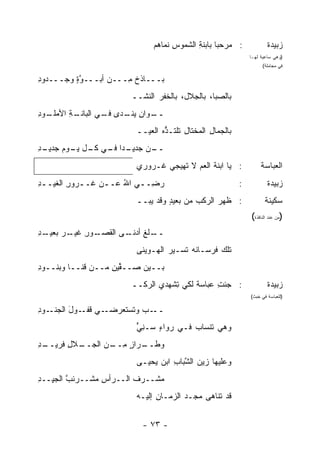 ‫: ﻤﺭﺤ ‪‬ﺎ ﺒﺎﺒﻨﺔ ﺍﻟﺸﻤﻭﺱ ﻨﻤﺎ ‪‬ﻡ‬
                               ‫ِ ﻫ‬          ‫ِ‬      ‫ﺒ‬                    ‫ﺯﺒﻴﺩﺓ‬
                                                                ‫)ﻭﻫﻲ ﺴﺎﻋﻴﺔ ﻟﻬـﺎ‬
                                                                     ‫ﻓﻲ ﻤﺠﺎﻤﻠﺔ(‬

‫ﺒـــﺎﺫﺥ ِـــﻥ ﺃﺒـــﻭﺓ ﻭﺠـــﺩﻭﺩ‬
‫ِ‬        ‫ﱠٍ‬          ‫ﹲﻤ‬
                        ‫ﺒﺎﻟ ‪‬ﺒﺎ، ﺒﺎﻟﺠﻼل، ﺒﺎﻟﺨ ﹶﺭ ﺍﻟﻨﺸــ‬
                                ‫ﹶﻔ‬                ‫ﺼ‬
‫ـﺔ ﺍﻷﻤ ـﻭﺩ‬
‫ـﻭﺍﻥ ﻴﻨ ـ ‪‬ﻯ ـﻲ ﺍﻟﺒﺎﻨـ ِ ‪‬ﻠـ ِ‬
                ‫ــ ِ ‪ ‬ﹾـ ﺩ ﻓـ‬
                         ‫ﺒﺎﻟﺠﻤﺎل ﺍﻟ ‪‬ﺨﺘﺎل ﺘﻠ ﹶـ ﱡﻩ ﺍﻟﻌﻴــ‬
                                 ‫ِ ﻤ ِ ﹶ ﹾﺘ ﺫ‬
‫ـ ‪‬ﺍ ـﻲ ـل ـﻭﻡ ﺠ ـﺩ‬
‫‪‬ﺩﻴـ ِ‬ ‫ـﻥ ﺠﺩﻴـ ﺩ ﻓـ ﻜـ ﻴـ‬
                       ‫ــ ‪‬‬
                         ‫: ﻴﺎ ﺍﺒﻨﺔ ﺍﻟﻌﻡ ﻻ ﹶﻬﻴﺠﻲ ﻏـﺭﻭﺭﻱ‬
                                    ‫ﺘ‬        ‫ﹶ‬                       ‫ﺍﻟﻌﺒﺎﺴﺔ‬
‫ﺭ ِــﻲ ﺍﷲ ﻋــﻥ ﹸــﺭﻭﺭ ﺍﻟﻐﻴــﺩ‬
‫ِ‬       ‫‪ ُ ‬ـ ﻏ ـ ِ‬       ‫‪‬ﻀ‬                                ‫:‬           ‫ﺯﺒﻴﺩﺓ‬
                         ‫: ﻅﻬﺭ ﺍﻟﺭﻜﺏ ﻤﻥ ﺒﻌﻴﺩ ﻭﻗﺩ ﻴﺒ‪‬ــ‬
                             ‫‪‬‬     ‫ٍ‬       ‫‪‬‬                          ‫ﺴﻜﻴﻨﺔ‬
                                                                ‫)ﻤﻥ ﻋﻨﺩ ﺍﻟﻨﺎﻓﺫﺓ(‬
‫ـﺩ‬
‫ـﻭﺭ ـﺭ ﺒﻌﻴـ ِ‬
       ‫ـﹸﻎ ـﻰ ﺍﻟﻘﺼـ ِ ﻏﻴـ ‪‬‬
                      ‫ــ ﻠ ﺃﺩﻨـ‬
                         ‫ﺘﻠﻙ ﹸﺭﺴـﺎ ﹸﻪ ﹶﺴـﻴﺭ ﺍﻟ ‪‬ـﻭﻴ ﹶﻰ‬
                          ‫‪ ‬ﻬ ‪ ‬ﻨ‬      ‫ﻨ ﺘ‬      ‫ﻓ‬
‫ﺒــﻴﻥ ﺼــ َﻴﻥ ﻤــﻥ ﻗ ﹰــﺎ ﻭﺒﻨــﻭﺩ‬
‫ِ‬          ‫ﹶﻨ‬       ‫ﻔ ِ‬
                      ‫ﱠ‬
                        ‫: ﺠﺌﺕ ﻋﺒﺎﺴﺔ ﻟﻜﻲ ِﺸﻬﺩﻱ ﺍﻟﺭﻜــ‬
                                   ‫ﺘ‬     ‫ﹲ‬     ‫ِ‬                        ‫ﺯﺒﻴﺩﺓ‬
                                                                ‫)ﻟﻠﻌﺒﺎﺴﺔ ﻓﻲ ﺨﺒﺙ(‬

‫ـﻭﺩ‬
‫ـﻲ ﻗ ـﻭل ﺍﻟﺠﻨـ ِ‬
        ‫ـﺏ ﻭﺘﺴ‪‬ﺘﻌﺭﻀـ ﹸﻔـ َ‬
                     ‫ــ ‪ ‬ﹶ‬
                         ‫ﻭﻫﻲ ﺘﻨﹾﺴﺎﺏ ﻓـﻲ ‪‬ﻭﺍﺀ ‪‬ـﻨﻲ‬
                         ‫ﺭ ٍ ﺴ ِﱟ‬           ‫ﹶ‬
‫ـﺩ‬
‫ـﻼل ﻓﺭﻴــ ِ‬
        ‫ـﺭﺍﺯ ﻤ ـﻥ ﺍﻟﺠــ ِ‬
                 ‫ﻭﻁــ ٍ ِــ‬
                         ‫ﻭﻋﻠﻴﻬﺎ ﺯﻴﻥ ﺍﻟ ﱠﺒﺎﺏ ﺍﺒﻥ ‪‬ﺤﻴـﻰ‬
                             ‫ﻴ‬     ‫‪ ‬ﺸ ِ‬
‫‪‬ﺸــﺭﻑ ﺍﻟــﺭﺃﺱ ﻤﺸﹾــ ‪‬ﺌﺏ ﺍﻟﺠ ِــﺩ‬
‫ﺭ ﱠ ﻴ ِ‬          ‫ِ ‪‬‬       ‫ﹶ‬    ‫ﻤ‬
                         ‫ﻗﺩ ﺘﻨﺎﻫﻰ ﻤﺠـﺩ ﺍﻟﺯﻤـﺎﻥ ﺇﻟﻴـﻪ‬
                               ‫ِ‬


                           ‫- ٣٧ -‬
 