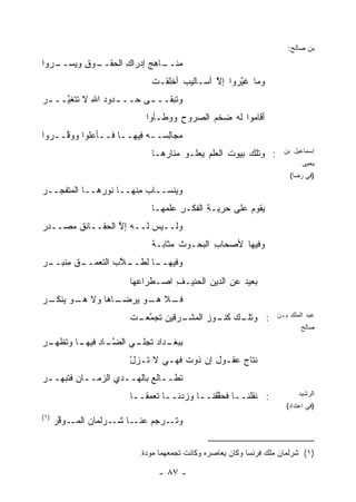 ‫ﺒﻥ ﺼﺎﻟﺢ:‬
‫ـﻭﻕ ﻭﻴﺴ ـﺭﻭﺍ‬
   ‫ـﺎﻫﺞ ﺇﺩﺭﺍﻙ ﺍﻟﺤﻘــ ِ ‪‬ــ‬
                ‫ِ‬     ‫ﻤﻨــ ِ ‪‬‬
                            ‫ﻭﻤﺎ ﻏ ﱠﺭﻭﺍ ﺇﻻ ﺃﺴـﺎﻟﻴﺏ ﺃﺨﻠﻘـﺕ‬
                            ‫ﹾ‬              ‫ﱠ‬     ‫ﻴ‬
‫ﻭﺘﺒﻘــ ـﻰ ﺤــ ـﺩﻭﺩ ﺍﷲ ﻻ ﺘﺘﻐ ﱠــ ـﺭ‬
‫‪‬‬    ‫ﻴ‬       ‫ـ ‪ِ ‬‬        ‫ـ‬
                          ‫ﺃﻗﺎﻤﻭﺍ ﻟﻪ ﻀﺨﻡ ﺍﻟﺼﺭﻭﺡ ﻭﻭ ﹼـﺄﻭﺍ‬
                              ‫ِ ﻁ‬         ‫ﹾ‪‬‬
‫‪‬ﺠﺎﻟ ‪‬ــﻪ ِﻴﻬــﺎ ﻓــﺄﻋﻠﻭ‪‬ﺍ ﻭﻭ ﱠــﺭﻭﺍ‬
     ‫‪ ‬ﻗ‬                ‫ﻓ‬    ‫ﻤ ِﺴ‬
                            ‫: ﻭﺘﻠﻙ ﺒﻴﻭﺕ ﺍﻟﻌﻠﻡ ﻴﻌﻠـﻭ ﻤﻨﺎ ‪‬ﻫـﺎ‬
                               ‫ﺭ‬                 ‫ﹸ‬                ‫ﺇﺴﻤﺎﻋﻴل ﺒﻥ‬
                                                                         ‫ﻴﺤﻴﻰ‬
                                                                    ‫)ﻓﻲ ﺭﻀﺎ(‬

‫ﻭﻴﻨﺴــﺎﺏ ِﻨﻬــﺎ ﻨﻭ ‪‬ﻫــﺎ ﺍﻟﻤﺘﻔ ‪‬ــﺭ‬
‫ﺠ ‪‬‬            ‫ﺭ‬         ‫‪‬ﻤ‬
                            ‫ﻴﻘﻭﻡ ﻋﻠﻰ ﺤﺭﻴـﺔ ﺍﻟﻔﻜـﺭ ﻋﻠ ‪‬ﻬـﺎ‬
                               ‫ِ ﻤ‬         ‫ِ‬         ‫‪‬‬
‫ﻭﻟــﻴﺱ ﻟــﻪ ﺇﻻ ﺍﻟﺤﻘــﺎﺌﻕ ﻤﺼــﺩﺭ‬
‫‪‬‬      ‫ﹶ‬         ‫ﱠ‬
                            ‫ﻭﻓﻴﻬﺎ ﻷﺼﺤﺎﺏ ﺍﻟﺒﺤـﻭﺙ ﻤﺜﺎﺒـﺔ‬
                            ‫ﹲ‬              ‫ِ‬
‫ـﺎ ﻟﻁ ـ ﱠﺏ ﺍﻟﺘﻌﻤ ـﻕ ﻤﻨﺒ ـﺭ‬
‫ﻭﻓﻴﻬــ ﹸــ ﻼ ﹼ ‪ ‬ــ ِ ﹾ ‪‬ــ ‪‬‬
                      ‫‪‬ﻌﻴﺩ ﻋﻥ ﺍﻟﺩﻴﻥ ﺍﻟﺤﻨﻴـﻑ ﺍﺼـﻁﺭﺍ ‪‬ﻬﺎ‬
                        ‫ﻋ‬        ‫ِ‬                ‫ﺒ ‪‬‬
‫ـﺎﻫﺎ ﻭﻻ ـﻭ ﻴ ـﺭ‬
‫ﻫـ ‪‬ﻨﻜـ ‪‬‬     ‫ـﻼ ـﻭ ‪‬ﺭﻀـ‬
                 ‫ﻓـ ﻫـ ﻴ‬
                      ‫ـﻙ ـﻭﺯ ﺍﻟﻤﺸ ـﺭﻗﻴﻥ ﺘﺠﻤ ـﺕ‬
                       ‫ﱠﻌـ‬       ‫: ﻭﺘﻠـ ﻜﻨـ ‪ ‬ﹾـ‬                ‫ﻋﺒﺩ ﺍﻟﻤﻠﻙ ﺒـﻥ‬
                                                                        ‫ﺼﺎﻟﺢ‬

‫ﺒ ـﺩﺍﺩ ﺘﺠ ـﻲ ﺍﻟﻀ ـﺎﺩ ـﺎ ﻭﺘﻅ ـﺭ‬
‫ﱠـ ﻓﻴﻬـ ﹶ ﹾﻬـ ‪‬‬    ‫ِﺒﻐـ ﹸ ‪‬ﻠـ‬
                      ‫ﻨﺘﺎﺝ ﻋﻘـﻭل ﺇﻥ ﺫﻭﺕ ﻓﻬـﻲ ﻻ ﹶـﺯل‬
                      ‫ﺘ ْ‬
‫ﹸﻁــﺎﻟﻊ ﺒﺎﻟﻬــﺩﻱ ﺍﻟﺯﻤــﺎﻥ ﻓﺘﺒ ‪‬ــﺭ‬
‫‪‬‬  ‫ـ ‪ ‬ﹶ ﹶ ‪‬ﻬ‬     ‫‪ِ ‬‬      ‫ﺘ ـ ‪‬‬
                      ‫: ﻨﻘﻠﻨــﺎ ﻓﺤﻘﻘﹾﻨــﺎ ﻭﺯﺩﻨــﺎ ﺘﻌﻤ ﹰــﺎ‬
                       ‫ـ ﹶ ‪ ‬ﻘ ـ‬       ‫ـ ﱠ ـ‬                          ‫ﺍﻟﺭﺸﻴﺩ‬
                                                                   ‫)ﻓﻲ ﺍﻋﺘﺩﺍﺩ(‬
‫)١(‬
      ‫ـﻭﻗﺭ‬
      ‫ﻭﺘ ـﺭﺠ ‪ ‬ـﺎ ـﺭﻟﻤﺎﻥ ﺍﻟﻤـ ﱠ ‪‬‬
               ‫‪‬‬     ‫ﹶـ ﻡ ﻋﻨـ ﺸـ‬


                        ‫)١( ﺸﺭﻟﻤﺎﻥ ﻤﻠﻙ ﻓﺭﻨﺴﺎ ﻭﻜﺎﻥ ﻴﻌﺎﺼﺭﻩ ﻭﻜﺎﻨﺕ ﺘﺠﻤﻌﻬﻤﺎ ﻤﻭﺩﺓ.‬

                             ‫- ٧٨ -‬
 