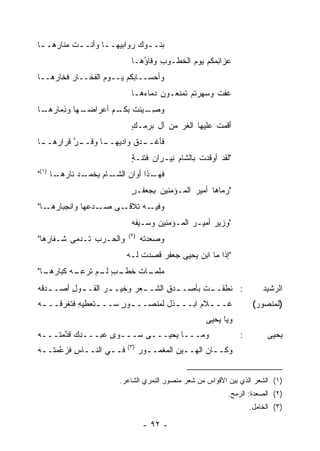 ‫ﺒﻨـ ـﻭﻙ ﺭﻭﺍﺒﻴﻬـ ـﺎ ﻭﺃﻨـ ـﺕ ﻤﻨﺎ ‪‬ﻫـ ـﺎ‬
 ‫ﺭ ـ‬        ‫ـ‬       ‫ـ‬         ‫ـ ‪‬‬
                            ‫ﻋﺯﺍﺌ ‪‬ﻜﻡ ﻴﻭﻡ ﺍﻟﺨﻁـﻭﺏ ﻭﻗﺎ ُﻫـﺎ‬
                               ‫ِ ﺅ‬           ‫‪‬‬     ‫ِﻤ‬
‫ﻭﺃﺤﺴــﺎ ‪‬ﻜﻡ ﻴــﻭﻡ ﺍﻟﻔﺨــﺎﺭ ﻓ ﹶﺎ ‪‬ﻫــﺎ‬
    ‫ﹶﺨ ﺭ‬            ‫‪‬‬       ‫ﺒ‬
                            ‫ﻏﻔﺕ ﻭﺴﻬﺭﺘﻡ ﺘﻤ ﹶﻌـﻭﻥ ﺩﻤﺎ ‪‬ﻫـﺎ‬
                               ‫ﺀ‬         ‫ﹶ ‪‬ﻨ‬
‫ﻭﺼ ـﻴﻨﺕ ـﻡ ﺃﻋﺭﺍﻀ ـﻬﺎ ﻭ ِﻤﺎﺭ ـﺎ‬
 ‫ﺫ ‪‬ﻫـ‬      ‫‪‬ـ‬       ‫‪ِ ‬ـ ﹾ ﺒﻜـ‬
                            ‫ﺃﻗﻤﺕ ﻋﻠﻴﻬﺎ ﺍﻟﻐ ‪ ‬ﻤﻥ ﺁل ﺒﺭﻤـﻙ‬
                            ‫ٍ‬           ‫ﹸﺭ‬
‫ـﺎ ﻭﻗ ـﺭ ﻗﺭﺍﺭ ـﺎ‬
 ‫‪‬ﻫــ‬   ‫ـﺩﻕ ﻭﺍﺩﻴﻬــ ﹶــ ﱠ‬
                        ‫ﻓﺄﻏــ‬
                            ‫"ﻟﻘﺩ ﺃﻭﻗﺩﺕ ﺒﺎﻟﺸﺎﻡ ِﻴـﺭﺍﻥ ﻓﺘﻨـﺔ‬
                            ‫ٍ‬     ‫‪‬‬    ‫ﻨ‬
‫ـﺩ ﻨﺎﺭ ـﺎ )١("‬
      ‫‪‬ﻫـ‬    ‫ـﺎﻡ ﻴﺨﻤـ‬
                    ‫ـﺫﺍ ﺃﻭﺍﻥ ﺍﻟﺸـ‬
                         ‫‪‬‬      ‫ﻓﻬـ‬
                            ‫" ‪‬ﻤﺎﻫﺎ ﺃﻤﻴﺭ ﺍﻟﻤـﺅﻤﻨﻴﻥ ِﺠﻌ ﹶـﺭ‬
                            ‫‪ ‬ﺒ ‪‬ﻔ ٍ‬          ‫‪‬‬        ‫ﺭ‬
‫ـﺩ ‪‬ﻬﺎ ﻭﺍﻨﺠﺒﺎﺭ ـﺎ"‬
   ‫‪‬ﻫـ‬        ‫ـﻰ ﺼـ ﻋ‬‫ـﻪ ﺘﻼﻗـ‬‫ﻭﻓﻴـ‬
                            ‫"ﻭﺯﻴﺭ ﺃﻤﻴـﺭ ﺍﻟﻤـﺅﻤﻨﻴﻥ ﻭﺴـﻴ ﹸﻪ‬
                             ‫ﻔ‬      ‫‪‬‬               ‫‪‬‬
                           ‫)٢(‬
‫ﻭﺍﻟﺤـﺭﺏ ﹶـﺩ‪‬ﻤﻰ ﺸـﻔﺎ ‪‬ﻫﺎ"‬
   ‫ﺭ‬           ‫ﺘ‬                 ‫‪‬ﺼﻌﺩ ﹸﻪ‬
                                  ‫ﻭ ‪ ‬ﺘ‬
                           ‫"ﺇﺫﺍ ﻤﺎ ﺍﺒﻥ ﻴﺤﻴﻰ ﺠﻌﻔﺭ ﻗ ‪‬ﺩﺕ ﻟـﻪ‬
                                 ‫‪ ‬ﹶﺼ‬          ‫‪‬‬
‫ـﺏ ـﻡ ﺘﺭﻋ ـﻪ ﻜﺒﺎﺭ ـﺎ"‬
  ‫‪‬ﻫـ‬     ‫ـﺎﺕ ﺨﻁـ ٍ ﻟـ ﹶ ‪ ‬ـ‬
                          ‫ﻤﻠﻤـ ﹸ‬
‫: ﻨﻁﻘﹾـ ـﺕ ﺒﺄﺼـ ـﺩﻕ ﺍﻟﺸـ ـﻌﺭ ﻭﺨﻴـ ـﺭ ﺍﻟﻘـ ـﻭل ﺃﺼـ ـﺩ ﹸﻪ‬
‫ـ ﻗ‪‬‬      ‫ـ ِ‬      ‫‪‬‬         ‫ـ‬      ‫ـ ِ‬      ‫ﹶ‬                        ‫ﺍﻟﺭﺸﻴﺩ‬
‫ﻏــ ـﻼﻡ ﺍﺒ‪‬ــ ـ ﹸل ﻟﻤﻨﺼــ ـﻭﺭ ﺴــ ـ ﹸﻌﻁﻴﻪ ﻓﺘﻐﺭ ﹸــ ـﻪ‬
‫‪‬‬    ‫ﻗ‬      ‫ﺘ ِ‬         ‫ـ ٍ‬         ‫ﺫ‬         ‫ـ ‪‬‬                  ‫)ﻟﻤﻨﺼﻭﺭ(‬
                                                   ‫ﻭﻴﺎ ﻴﺤﻴﻰ‬
‫ﻭﻤـــﺎ ﻴﺤﻴـــﻰ ﺴـــﻭﻯ ﻋﺒـــ ِﻙ ﻗﺩﻤ ﹶـــﻪ‬
‫‪‬‬   ‫ﺩ ﱠ ‪‬ﺘ‬                                                    ‫:‬         ‫ﻴﺤﻴﻰ‬
                           ‫)٣(‬
‫ﻓــﻲ ﺍﻟﻨــﺎﺱ ﻓﺯ ﱠﻤ ﹶــﻪ‬
‫‪‬‬  ‫ـ ِ ﻋﺘ‬           ‫ـ‬            ‫ﻭﻜــﺎﻥ ﺍﻟﻬــ ‪‬ﻥ ﺍﻟﻤﻐﻤــﻭﺭ‬
                                 ‫ـ ‪‬‬        ‫ﻴ‬         ‫ـ‬


                       ‫)١( ﺍﻟﺸﻌﺭ ﺍﻟﺫﻱ ﺒﻴﻥ ﺍﻷﻗﻭﺍﺱ ﻤﻥ ﺸﻌﺭ ﻤﻨﺼﻭﺭ ﺍﻟﻨﻤﺭﻱ ﺍﻟﺸﺎﻋﺭ.‬
                                                          ‫)٢( ﺍﻟﺼﻌﺩﺓ: ﺍﻟﺭﻤﺢ.‬
                                                                  ‫)٣( ﺍﻟﺨﺎﻤل.‬

                                  ‫- ٢٩ -‬
 