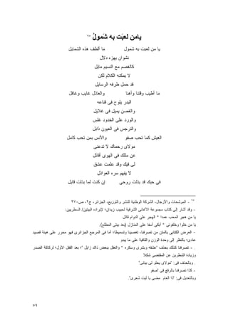 ‫٥٩‬
                                    ‫یﺎﻣﻦ ﻟﻌ َﺖ ﺑﻪ َﻤﻮل‬
                                    ‫ﺷ ُ‬      ‫ﺒ‬
                    ‫ﻤﺎ ﺃﻟﻁﻑ ﻫﺫﻩ ﺍﻟﺸﻤﺎﻴل‬               ‫ﻴﺎ ﻤﻥ ﻟﻌﺒﺕ ﺒﻪ ﹶﻤﻭل‬
                                                         ‫ﺸ‬
                                       ‫ﻨﺸﻭﺍﻥ ﻴﻬﺯﻩ ﺩﻻل‬
                                    ‫ﻜﺎﻟﻐﺼﻡ ﻤﻊ ﺍﻟﻨﺴﻴﻡ ﻤﺎﻴل‬
                                      ‫ﻻ ﻴﻤﻜﻨﻪ ﺍﻟﻜﻼﻡ ﻟﻜﻥ‬
                                     ‫ﻗﺩ ﺤﻤل ﻁﺭﻓﻪ ﺍﻟﺭﺴﺎﻴل‬
                     ‫ﻭﺍﻟﻌﺎﺫل ﻏﺎﻴﺏ ﻭﻏﺎﻓل‬                ‫ﻤﺎ ﺃﻁﻴﺏ ﻭﻗﺘﻨﺎ ﻭﺃﻫﻨﺎ‬
                                      ‫ﺍﻟﺒﺩﺭ ﻴﻠﻭﺡ ﻓﻰ ﻗﻨﺎﻋﻪ‬
                                    ‫ﻭﺍﻟﻐﺼﻥ ﻴﻤﻴل ﻓﻰ ﻏﻼﻴل‬
                                    ‫ﻭﺍﻟﻭﺭﺩ ﻋﻠﻰ ﺍﻟﺨﺩﻭﺩ ﻏﻠﺱ‬
                                    ‫ﻭﺍﻟﻨﺭﺠﺱ ﻓﻰ ﺍﻟﻌﻴﻭﻥ ﺫﺍﺒل‬
                   ‫ﻭﺍﻷﻨﺱ ﺒﻤﻥ ﺘﺤﺏ ﻜﺎﻤل‬                  ‫ﺍﻟﻌﻴﺵ ﻜﻤﺎ ﺘﺤﺏ ﺼﻔﻭ‬
                                                       ‫‪‬‬
                                    ‫ﻤﻭﻻﻯ ‪‬ﺤﻤﺎﻙ ﻻ ﺘﺩﻋﻨﻰ‬
                                                ‫ﺭ‬
                                    ‫ﻋﻥ ﻤﺜﻠﻙ ﻓﻰ ﺍﻟﻬﻭﻯ ﺃﻗﺎﺘل‬
                                    ‫ﻟﻰ ﻓﻴﻙ ﻭﻗﺩ ﻋﻠﻤﺕ ﻋﺸﻕ‬
                                      ‫ﻻ ﻴﻔﻬﻡ ﺴﺭﻩ ﺍﻟﻌﻭﺍﺫل‬
                    ‫ﺇﻥ ﻜﻨﺕ ﻟﻤﺎ ﺒﺫﻟﺕ ﻗﺎﺒل‬           ‫ﻓﻰ ﺤﺒﻙ ﻗﺩ ﺒﺫﻟﺕ ﺭﻭﺤﻰ‬


                                                                                                 ‫٥٩‬
                      ‫- ﺍﻟﻤﻭﺸﺤﺎﺕ ﻭﺍﻷﺯﺠﺎل، ﺍﻟﺸﺭﻜﺔ ﺍﻟﻭﻁﻨﻴﺔ ﻟﻠﻨﺸﺭ ﻭﺍﻟﺘﻭﺯﻴﻊ، ﺍﻟﺠﺯﺍﺌﺭ، ﺝ٢، ﺹ٠٧٢‬
                  ‫- ﻭﻗﺩ ﺃﺸﺎﺭ ﺇﻟﻰ ﻜﺘﺎﺏ ﻤﺠﻤﻭﻋﺔ ﺍﻷﻏﺎﻨﻰ ﺍﻟﺸﺭﻗﻴﺔ ﻟﺤﺒﻴﺏ ﺯﻴﺩﺍﻥ؛ ﻹﻴﺭﺍﺩﻩ ﺍﻟﺒﻴﺘﻴﻥ/ ﺍﻟﺴﻁﺭﻴﻴﻥ:‬
                                                     ‫ﻴﺎ ﻤﻥ ﻫﺠﺭ ﺍﻟﻤﺤﺏ ﻋﻤﺩﺍ * ﺍﻟﻬﺠﺭ ﻋﻠﻰ ﺍﻟﺩﻭﺍﻡ ﻗﺎﺘل‬
                                       ‫ﻴﺎ ﻤﻥ ﺨﻠﻭﺍ ﻭﺨﻠﻔﻭﻨﻰ * ﺃﺒﻜﻰ ﺃﺴﻔﺎ ﻋﻠﻰ ﺍﻟﻤﻨﺎﺯل )ﺒﻌﺩ ﺒﻴﺘﻰ ﺍﻟﻤﻁﻠﻊ(.‬
‫- ﺍﻟﻌﺭﺽ ﺍﻟﻜﺘﺎﺒﻰ ﺒﺎﻟﻤﺘﻥ ﻤﻥ ﺘﺼﺭﻓﻨﺎ، ﺘﻐﺼﻴﻨﺎ ﻭﺘﺴﻤﻴﻁﺎ؛ ﺃﻤﺎ ﻓﻰ ﺍﻟﻤﺭﺠﻊ ﺍﻟﺠﺯﺍﺌﺭﻯ ﻓﻬﻭ ﻤﺤﺭﺭ ﻋﻠﻰ ﻫﻴﺌﺔ ﻗﺼﻴﺩ‬
                                                    ‫ﻋﺎﺩﻯ؛ ﺒﺎﻟﻨﻅﺭ ﺇﻟﻰ ﻭﺤﺩﺓ ﺍﻟﻭﺯﻥ ﻭﺍﻟﻘﺎﻓﻴﺔ ﻋﻠﻰ ﻤﺎ ﻴﺒﺩﻭ‬
‫. - ﺘﺼﺭﻓﻨﺎ ﻜﺫﻟﻙ ﺒﺤﺫﻑ "ﻋﺸﻘﻪ ﻭﺒﺸﺭﻯ ﻭﺴﻜﺭﻩ * ﻭﺍﻟﻌﻘل ﺒﺒﻌﺽ ﺫﺍﻙ ﺯﺍﻴل "؛ ﺒﻌﺩ ﺍﻟﻘﻔل ﺍﻷﻭل؛ ﻟﺭﻜﺎﻜﺔ ﺍﻟﺼﺩﺭ‬
                                                                  ‫ﻭﺯﻴﺎﺩﺓ ﺍﻟﺸﻁﺭﻴﻥ ﻋﻥ ﺍﻟﻤﻘﺘﻀﻰ ﺸﻜﻼ‬
                                                                ‫. ﻭﺒﺎﻟﺤﺫﻑ ﻓﻰ: "ﻤﻭﻻﻯ ﻴﺤﻠﻭ ﻟﻰ ﺒﻴﺎﻨﻰ"‬
                                                                       ‫- ﻜﺫﺍ ﺘﺼﺭﻓﻨﺎ ﺒﺎﻟﺭﻓﻊ ﻓﻰ "ﺼﻔﻭ‬
                                                                       ‫‪‬‬
                                                         ‫ﻭﺒﺎﻟﺘﻌﺩﻴل ﻓﻰ: "ﺫﺍ ﺍﻟﻌﺎﻡ ﻤﻀﻰ ﻴﺎ ﻟﻴﺕ ﺸﻌﺭﻯ".‬




‫٩٥‬
 