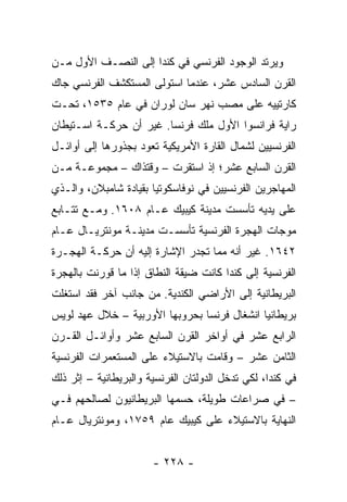 ‫ﻭﻴﺭﺘﺩ ﺍﻟﻭﺠﻭﺩ ﺍﻟﻔﺭﻨﺴﻲ ﻓﻲ ﻜﻨﺩﺍ ﺇﻟﻰ ﺍﻟﻨﺼـﻑ ﺍﻷﻭل ﻤـﻥ‬
‫ﺍﻟﻘﺭﻥ ﺍﻟﺴﺎﺩﺱ ﻋﺸﺭ، ﻋﻨﺩﻤﺎ ﺍﺴﺘﻭﻟﻰ ﺍﻟﻤﺴﺘﻜﺸﻑ ﺍﻟﻔﺭﻨﺴﻲ ﺠﺎﻙ‬
‫ﻜﺎﺭﺘﻴﻴﻪ ﻋﻠﻰ ﻤﺼﺏ ﻨﻬﺭ ﺴﺎﻥ ﻟﻭﺭﺍﻥ ﻓﻲ ﻋﺎﻡ ٥٣٥١، ﺘﺤـﺕ‬
‫ﺭﺍﻴﺔ ﻓﺭﺍﻨﺴﻭﺍ ﺍﻷﻭل ﻤﻠﻙ ﻓﺭﻨﺴﺎ. ﻏﻴﺭ ﺃﻥ ﺤﺭﻜـﺔ ﺍﺴـﺘﻴﻁﺎﻥ‬
‫ﺍﻟﻔﺭﻨﺴﻴﻴﻥ ﻟﺸﻤﺎل ﺍﻟﻘﺎﺭﺓ ﺍﻷﻤﺭﻴﻜﻴﺔ ﺘﻌﻭﺩ ﺒﺠﺫﻭﺭﻫﺎ ﺇﻟﻰ ﺃﻭﺍﺌـل‬
‫ﺍﻟﻘﺭﻥ ﺍﻟﺴﺎﺒﻊ ﻋﺸﺭ؛ ﺇﺫ ﺍﺴﺘﻘﺭﺕ – ﻭﻗﺘﺫﺍﻙ – ﻤﺠﻤﻭﻋـﺔ ﻤـﻥ‬
‫ﺍﻟﻤﻬﺎﺠﺭﻴﻥ ﺍﻟﻔﺭﻨﺴﻴﻴﻥ ﻓﻲ ﻨﻭﻓﺎﺴﻜﻭﺘﻴﺎ ﺒﻘﻴﺎﺩﺓ ﺸﺎﻤﺒﻼﻥ، ﻭﺍﻟـﺫﻱ‬
‫ﻋﻠﻰ ﻴﺩﻴﻪ ﺘﺄﺴﺴﺕ ﻤﺩﻴﻨﺔ ﻜﻴﺒﻴﻙ ﻋـﺎﻡ ٨٠٦١. ﻭﻤـﻊ ﺘﺘـﺎﺒﻊ‬
‫ﻤﻭﺠﺎﺕ ﺍﻟﻬﺠﺭﺓ ﺍﻟﻔﺭﻨﺴﻴﺔ ﺘﺄﺴﺴـﺕ ﻤﺩﻴﻨـﺔ ﻤﻭﻨﺘﺭﻴـﺎل ﻋـﺎﻡ‬
‫٢٤٦١. ﻏﻴﺭ ﺃﻨﻪ ﻤﻤﺎ ﺘﺠﺩﺭ ﺍﻹﺸﺎﺭﺓ ﺇﻟﻴﻪ ﺃﻥ ﺤﺭﻜـﺔ ﺍﻟﻬﺠـﺭﺓ‬
‫ﺍﻟﻔﺭﻨﺴﻴﺔ ﺇﻟﻰ ﻜﻨﺩﺍ ﻜﺎﻨﺕ ﻀﻴﻘﺔ ﺍﻟﻨﻁﺎﻕ ﺇﺫﺍ ﻤﺎ ﻗﻭﺭﻨﺕ ﺒﺎﻟﻬﺠﺭﺓ‬
‫ﺍﻟﺒﺭﻴﻁﺎﻨﻴﺔ ﺇﻟﻰ ﺍﻷﺭﺍﻀﻲ ﺍﻟﻜﻨﺩﻴﺔ. ﻤﻥ ﺠﺎﻨﺏ ﺁﺨﺭ ﻓﻘﺩ ﺍﺴﺘﻐﻠﺕ‬
‫ﺒﺭﻴﻁﺎﻨﻴﺎ ﺍﻨﺸﻐﺎل ﻓﺭﻨﺴﺎ ﺒﺤﺭﻭﺒﻬﺎ ﺍﻷﻭﺭﺒﻴﺔ – ﺨﻼل ﻋﻬﺩ ﻟﻭﻴﺱ‬
‫ﺍﻟﺭﺍﺒﻊ ﻋﺸﺭ ﻓﻲ ﺃﻭﺍﺨﺭ ﺍﻟﻘﺭﻥ ﺍﻟﺴﺎﺒﻊ ﻋﺸﺭ ﻭﺃﻭﺍﺌـل ﺍﻟﻘـﺭﻥ‬
‫ﺍﻟﺜﺎﻤﻥ ﻋﺸﺭ – ﻭﻗﺎﻤﺕ ﺒﺎﻻﺴﺘﻴﻼﺀ ﻋﻠﻰ ﺍﻟﻤﺴﺘﻌﻤﺭﺍﺕ ﺍﻟﻔﺭﻨﺴﻴﺔ‬
‫ﻓﻲ ﻜﻨﺩﺍ، ﻟﻜﻲ ﺘﺩﺨل ﺍﻟﺩﻭﻟﺘﺎﻥ ﺍﻟﻔﺭﻨﺴﻴﺔ ﻭﺍﻟﺒﺭﻴﻁﺎﻨﻴﺔ – ﺇﺜﺭ ﺫﻟﻙ‬
‫– ﻓﻲ ﺼﺭﺍﻋﺎﺕ ﻁﻭﻴﻠﺔ، ﺤﺴﻤﻬﺎ ﺍﻟﺒﺭﻴﻁﺎﻨﻴﻭﻥ ﻟﺼﺎﻟﺤﻬﻡ ﻓـﻲ‬
‫ﺍﻟﻨﻬﺎﻴﺔ ﺒﺎﻻﺴﺘﻴﻼﺀ ﻋﻠﻰ ﻜﻴﺒﻴﻙ ﻋﺎﻡ ٩٥٧١، ﻭﻤﻭﻨﺘﺭﻴﺎل ﻋـﺎﻡ‬


                       ‫- ٨٢٢ -‬
 