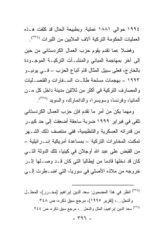 ‫٤٩٩١ ﺤﻭﺍﻟﻲ ١٨٨١ ﻋﻤﻠﻴﺔ. ﻭﺒﻁﺒﻴﻌﺔ ﺍﻟﺤﺎل ﻗﺩ ﻜﻠﻔﺕ ﻫـﺫﻩ‬
  ‫ﺍﻟﻌﻤﻠﻴﺎﺕ ﺍﻟﺤﻜﻭﻤﺔ ﺍﻟﺘﺭﻜﻴﺔ ﺁﻻﻑ ﺍﻟﻤﻼﻴﻴﻥ ﻤﻥ ﺍﻟﻠﻴﺭﺍﺕ )٤٣٣(.‬
‫ﻭﻓﻀﻼ ﻋﻤﺎ ﺘﻘﺩﻡ ﻴﻘﻭﻡ ﺤﺯﺏ ﺍﻟﻌﻤﺎل ﺍﻟﻜﺭﺩﺴﺘﺎﻨﻲ ﻤﻥ ﺤﻴﻥ‬
                                           ‫ﹰ‬
‫ﺇﻟﻰ ﺁﺨﺭ ﺒﻤﻬﺎﺠﻤﺔ ﺍﻟﻤﺒﺎﻨﻲ ﻭﺍﻟﻤﻨﺸـﺂﺕ ﺍﻟﺘﺭﻜﻴـﺔ ﺍﻟﻤﻭﺠـﻭﺩﺓ‬
‫ﺒﺎﻟﺨﺎﺭﺝ، ﻓﻌﻠﻰ ﺴﺒﻴل ﺍﻟﻤﺜﺎل ﻗﺎﻡ ﺃﺘﺒﺎﻉ ﺍﻟﺤﺯﺏ – ﻓـﻲ ﻴﻭﻨﻴـﻭ‬
‫٣٩٩١ – ﺒﻬﺠﻤﺎﺕ ﻤﺴﻠﺤﺔ ﻁﺎﻟـﺕ ﺍﻟﺴـﻔﺎﺭﺍﺕ ﻭﺍﻟﻘﻨﺼـﻠﻴﺎﺕ‬
‫ﻭﺍﻟﻤﺼﺎﺭﻑ ﺍﻟﺘﺭﻜﻴﺔ ﻓﻲ ﺃﻜﺜﺭ ﻤﻥ ﺜﻼﺜﻴﻥ ﻤﺩﻴﻨﺔ ﺩﺍﺨل ﻜل ﻤـﻥ‬
      ‫ﺃﻟﻤﺎﻨﻴﺎ، ﻭﻓﺭﻨﺴﺎ، ﻭﺴﻭﻴﺴﺭﺍ، ﻭﺍﻟﺩﺍﻨﻤﺎﺭﻙ، ﻭﺍﻟﺴﻭﻴﺩ )٥٣٣(.‬
‫ﻭﻤﻬﻤﺎ ﻴﻜﻥ ﻤﻥ ﺃﻤﺭ ﻤﺎ ﺘﻘﺩﻡ ﻓﺈﻥ ﺤﺯﺏ ﺍﻟﻌﻤﺎل ﺍﻟﻜﺭﺩﺴﺘﺎﻨﻲ‬
‫ﺘﻠﻘﻰ ﻓﻲ ﻓﺒﺭﺍﻴﺭ ٩٩٩١ ﻀﺭﺒﺔ ﺴﺎﺤﻘﺔ ﺃﻀﻌﻔﺕ ﺇﻟﻰ ﺤﺩ ﻜﺒﻴـﺭ‬
‫ﻤﻥ ﻗﺩﺭﺍﺘﻪ ﺍﻟﻌﺴﻜﺭﻴﺔ ﻭﺍﻟﺘﻨﻅﻴﻤﻴﺔ، ﻓﻔﻲ ﻤﻨﺘﺼﻑ ﺫﻟﻙ ﺍﻟﺸـﻬﺭ‬
‫ﺘﻤﻜﻨﺕ ﺍﻟﻤﺨﺎﺒﺭﺍﺕ ﺍﻟﺘﺭﻜﻴﺔ – ﺒﻤﺴﺎﻋﺩﺓ ﺃﻤﺭﻴﻜﻴﺔ ﺇﺴـﺭﺍﺌﻴﻠﻴﺔ –‬
‫ﻤﻥ ﺍﻟﻘﺒﺽ ﻋﻠﻰ ﻋﺒﺩ ﺍﷲ ﺃﻭﺠﻼﻥ ﻓﻲ ﻜﻴﻨﻴﺎ، ﺘﻠﻙ ﺍﻟﺩﻭﻟﺔ ﺍﻟﺘـﻲ‬
‫ﻜﺎﻥ ﻗﺩ ﺩﺨﻠﻬﺎ ﻗﺎﺩ ‪‬ﺎ ﻤﻥ ﺇﻴﻁﺎﻟﻴﺎ ﺍﻟﺘﻲ ﻜﺎﻥ ﻗـﺩ ﻭﺼـﻠﻬﺎ ﺇﺜـﺭ‬
                                     ‫ﻤ‬
‫ﺨﺭﻭﺠﻪ ﻤﻥ ﻤﻼﺫﻩ ﺍﻷﺼﻠﻲ ﻓﻲ ﺴﻭﺭﻴﺎ، ﺍﻟﺘﻲ ﺍﻀـﻁﺭﺕ ﺇﻟـﻰ‬


                                                                ‫)٤٣٣(‬
‫ﺍﻨﻅﺭ ﻓﻲ ﻫﺫﺍ ﺍﻟﻤﻀﻤﻭﻥ: ﺴﻌﺩ ﺍﻟﺩﻴﻥ ﺇﺒﺭﺍﻫﻴﻡ )ﻤﺤـﺭﺭ(، ﺍﻟﻤﺤﻠـل‬
       ‫ﻭﺍﻟﻨﺤل...، )ﺘﻘﺭﻴﺭ ٥٩٩١(، ﻤﺭﺠﻊ ﺴﺒﻕ ﺫﻜﺭﻩ، ﺹ ٨٤٣.‬
                                                                ‫)٥٣٣(‬
    ‫ﺴﻌﺩ ﺍﻟﺩﻴﻥ ﺇﺒﺭﺍﻫﻴﻡ، ﺍﻟﻤﻠل ﻭﺍﻟﻨﺤل...، ﻤﺭﺠﻊ ﺴﺒﻕ ﺫﻜﺭﻩ، ﺹ ٤٤٢.‬

                          ‫- ٦٩٣ -‬
 