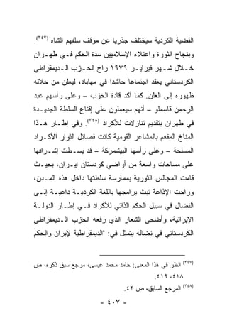 ‫ﺍﻟﻘﻀﻴﺔ ﺍﻟﻜﺭﺩﻴﺔ ﺴﻴﺨﺘﻠﻑ ﺠﺫﺭﻴﺎ ﻋﻥ ﻤﻭﻗﻑ ﺴﻠﻔﻬﻡ ﺍﻟﺸﺎﻩ )٧٤٣(.‬
                            ‫‪‬‬
‫ﻭﺒﻨﺠﺎﺡ ﺍﻟﺜﻭﺭﺓ ﻭﺍﻋﺘﻼﺀ ﺍﻹﺴﻼﻤﻴﻴﻥ ﺴﺩﺓ ﺍﻟﺤﻜﻡ ﻓـﻲ ﻁﻬـﺭﺍﻥ‬
‫ﺨ ـﻼل ﺸ ـﻬﺭ ﻓﺒﺭﺍﻴ ـﺭ ٩٧٩١ ﺭﺍﺡ ﺍﻟﺤ ـﺯﺏ ﺍﻟ ـﺩﻴﻤﻘﺭﺍﻁﻲ‬
        ‫ـ‬      ‫ـ‬               ‫ـ‬         ‫ـ‬     ‫ـ‬
‫ﺍﻟﻜﺭﺩﺴﺘﺎﻨﻲ ﻴﻌﻘﺩ ﺍﺠﺘﻤﺎ ‪‬ﺎ ﺤﺎﺸ ‪‬ﺍ ﻓﻲ ﻤﻬﺎﺒﺎﺩ، ﻟﻴﻌﻠﻥ ﻤﻥ ﺨﻼﻟﻪ‬
                          ‫ﺩ‬      ‫ﻋ‬
‫ﻅﻬﻭﺭﻩ ﺇﻟﻰ ﺍﻟﻌﻠﻥ. ﻜﻤﺎ ﺃﻜﺩ ﻗﺎﺩﺓ ﺍﻟﺤﺯﺏ – ﻭﻋﻠﻰ ﺭﺃﺴﻬﻡ ﻋﺒﺩ‬
‫ﺍﻟﺭﺤﻤﻥ ﻗﺎﺴﻤﻠﻭ – ﺃﻨﻬﻡ ﺴﻴﻌﻤﻠﻭﻥ ﻋﻠﻰ ﺇﻗﻨﺎﻉ ﺍﻟﺴﻠﻁﺔ ﺍﻟﺠﺩﻴـﺩﺓ‬
‫ﻓﻲ ﻁﻬﺭﺍﻥ ﺒﺘﻘﺩﻴﻡ ﺘﻨﺎﺯﻻﺕ ﻟﻸﻜﺭﺍﺩ )٨٤٣(. ﻭﻓﻲ ﺇﻁـﺎﺭ ﻫـﺫﺍ‬
‫ﺍﻟﻤﻨﺎﺥ ﺍﻟﻤﻔﻌﻡ ﺒﺎﻟﻤﺸﺎﻋﺭ ﺍﻟﻘﻭﻤﻴﺔ ﻜﺎﻨﺕ ﻓﺼﺎﺌل ﺍﻟﺜﻭﺍﺭ ﺍﻷﻜـﺭﺍﺩ‬
‫ﺍﻟﻤﺴﻠﺤﺔ – ﻭﻋﻠﻰ ﺭﺃﺴﻬﺎ ﺍﻟﺒﻴﺸﻤﺭﻜﺔ – ﻗﺩ ﺒﺴـﻁﺕ ﺇﺸـﺭﺍﻓﻬﺎ‬
‫ﻋﻠﻰ ﻤﺴﺎﺤﺎﺕ ﻭﺍﺴﻌﺔ ﻤﻥ ﺃﺭﺍﻀﻲ ﻜﺭﺩﺴﺘﺎﻥ ﺇﻴـﺭﺍﻥ، ﺒﺤﻴـﺙ‬
‫ﻗﺎﻤﺕ ﺍﻟﻤﺠﺎﻟﺱ ﺍﻟﺜﻭﺭﻴﺔ ﺒﻤﻤﺎﺭﺴﺔ ﺴﻠﻁﺘﻬﺎ ﺩﺍﺨل ﻫﺫﻩ ﺍﻟﻤـﺩﻥ،‬
‫ﻭﺭﺍﺤﺕ ﺍﻹﺫﺍﻋﺔ ﺘﺒﺙ ﺒﺭﺍﻤﺠﻬﺎ ﺒﺎﻟﻠﻐﺔ ﺍﻟﻜﺭﺩﻴـﺔ ﺩﺍﻋﻴـﺔ ﺇﻟـﻰ‬
‫ﺍﻟﻨﻀﺎل ﻓﻲ ﺴﺒﻴل ﺍﻟﺤﻜﻡ ﺍﻟﺫﺍﺘﻲ ﻟﻸﻜﺭﺍﺩ ﻓـﻲ ﺇﻁـﺎﺭ ﺍﻟﺩﻭﻟـﺔ‬
‫ﺍﻹﻴﺭﺍﻨﻴﺔ، ﻭﺃﻀﺤﻰ ﺍﻟﺸﻌﺎﺭ ﺍﻟﺫﻱ ﺭﻓﻌﻪ ﺍﻟﺤﺯﺏ ﺍﻟـﺩﻴﻤﻘﺭﺍﻁﻲ‬
‫ﺍﻟﻜﺭﺩﺴﺘﺎﻨﻲ ﻓﻲ ﻨﻀﺎﻟﻪ ﻴﺘﻤﺜل ﻓﻲ: "ﺍﻟﺩﻴﻤﻘﺭﺍﻁﻴﺔ ﻹﻴﺭﺍﻥ ﻭﺍﻟﺤﻜﻡ‬


                                                       ‫)٧٤٣(‬
‫ﺍﻨﻅﺭ ﻓﻲ ﻫﺫﺍ ﺍﻟﻤﻌﻨﻰ: ﺤﺎﻤﺩ ﻤﺤﻤﺩ ﻋﻴﺴﻰ، ﻤﺭﺠﻊ ﺴﺒﻕ ﺫﻜﺭﻩ، ﺹ‬
                                          ‫٨١٤، ٩١٤.‬
                                                       ‫)٨٤٣(‬
                               ‫ﺍﻟﻤﺭﺠﻊ ﺍﻟﺴﺎﺒﻕ، ﺹ ٢٤.‬
                       ‫- ٧٠٤ -‬
 