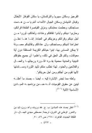 ‫ﺍﻟﻘﺭﺠﻴﺯ ﻭﺴﻜﺎﻥ ﺴﻴﺒﺭﻴﺎ ﻭﺍﻟﺘﺭﻜﺴﺘﺎﻥ، ﻴﺎ ﺴﻜﺎﻥ ﺍﻟﻘﻭﻓﺎﺯ ﺍﻷﺒﻁﺎل‬
‫ﻭﻗﺒﺎﺌل ﺍﻟﺸﻴﺸﺎﻥ ﻭﺴﻜﺎﻥ ﺍﻟﺠﺒﺎل ﺍﻷﺸﺩﺍﺀ، ﺃﻨﺘﻡ ﻴﺎ ﻤـﻥ ﻫـﺩﻤﺕ‬
‫ﻤﺴﺎﺠﺩﻜﻡ، ﻭﺤﻁﻤﺕ ﻤﻌﺎﺒﺩﻜﻡ، ﻭﻤﺯﻕ ﺍﻟﻘﻴﺎﺼﺭﺓ ﺍﻟﻁﻐﺎﺓ ﻗﺭﺁﻨﻜﻡ،‬
‫ﻭﺤﺎﺭﺒﻭﺍ ﺩﻴﻨﻜﻡ ﻭﺃﺒﺎﺩﻭﺍ ﺜﻘﺎﻓﺘﻜﻡ ﻭﻋﺎﺩﺍﺕ ﻭﻟﻐﺎﺘﻜﻡ، ﺜﻭﺭﻭﺍ ﻤـﻥ‬
‫ﺃﺠل ﺩﻴﻨﻜﻡ ﻭﻗﺭﺁﻨﻜﻡ ﻭﺤﺭﻴﺘﻜﻡ ﻓﻲ ﺍﻟﻌﺒﺎﺩﺓ. ﺇﻨﻨـﺎ ﻫﻨـﺎ ﻨﻌﻠـﻥ‬
    ‫ﹸ‬
‫ﺍﺤﺘﺭﺍﻤﻨﺎ ﻟﺩﻴﻨﻜﻡ ﻭﻤﺴﺎﺠﺩﻜﻡ، ﻭﺇﻥ ﻋﺎﺩﺍﺘﻜﻡ ﻭﺘﻘﺎﻟﻴﺩﻜﻡ ﻤﺼـﻭﻨﺔ‬
‫ﻻ ﻴﻤﻜﻥ ﺍﻟﻤﺴﺎﺱ ﺒﻬﺎ، ﺍﺒﻨﻭﺍ ﺤﻴﺎﺘﻜﻡ ﺍﻟﻜﺭﻴﻤﺔ ﺍﻟﻤﺴﺘﻘﻠﺔ ﺩﻭﻥ ﺃﻴﺔ‬
‫ﻤﻌﻭﻗﺎﺕ، ﻭﻟﻜﻡ ﻜل ﺍﻟﺤﻕ ﻓﻲ ﺫﻟﻙ، ﻭﺍﻋﻠﻤﻭﺍ ﺃﻥ ﺠﻤﻴﻊ ﺤﻘﻭﻗﻜﻡ‬
‫ﺍﻟﺩﻴﻨﻴﺔ ﻭﺍﻟﻤﺩﻨﻴﺔ ﻤﺤﻤﻴﺔ ﺒﻘـﻭﺓ ﺍﻟﺜـﻭﺭﺓ ﻭﺭﺠﺎﻟﻬـﺎ ﻭﺍﻟﻌﻤـﺎل‬
‫ﻭﺍﻟﻔﻼﺤﻴﻥ ﻭﺍﻟﺠﻨﻭﺩ. ﻟﻬﺫﺍ ﻨﻁﻠﺏ ﻤﻨﻜﻡ ﺘﺄﻴﻴﺩ ﺍﻟﺜﻭﺭﺓ ﻭﻤﺴـﺎﻨﺩﺘﻬﺎ‬
                   ‫ﻷﻨﻬﺎ ﺘﻘﻭﻡ ﻤﻥ ﺃﺠﻠﻜﻡ ﻭﻤﻥ ﺃﺠل ﺤﺭﻴﺘﻜﻡ".‬
‫ﻭﻟﻌﻠﻪ ﻤﻤﺎ ﺘﺠﺩﺭ ﺍﻹﺸﺎﺭﺓ ﺇﻟﻴﻪ – ﺃﻴ ‪‬ﺎ – ﺒﺼﺩﺩ ﻤﺎ ﺃﻋﻠﻨـﻪ‬
                  ‫ﻀ‬
‫ﻟﻴﻨﻴﻥ ﻋﻥ ﺤﻘﻭﻕ ﺍﻟﻘﻭﻤﻴﺎﺕ ﺃﻨـﻪ ﻀـﻤﻥ ﺒﺭﻨﺎﻤﺠـﻪ ﺍﻟﻤﺒـﺎﺩﺉ‬
                                      ‫ﺍﻷﺴﺎﺴﻴﺔ ﺍﻵﺘﻴﺔ )١٠٤(:‬



                                                        ‫)١٠٤(‬
‫ﺍﻨﻅﺭ ﺒﺼﺩﺩ ﻫﺫﻩ ﺍﻟﻤﺒﺎﺩﺉ: ﺏ. ﺝ. ﻏﻔـﻭﺭﻭﻑ ﻭﺁﺨـﺭﻭﻥ، ﻟﻴﻨـﻴﻥ‬
‫ﻭﺍﻟﺘﺤﺭﺭ ﺍﻟﻭﻁﻨﻲ ﻓﻲ ﺍﻟﺸﺭﻕ، ﺘﺭﺠﻤﺔ: ﻤﺼﻁﻔﻰ ﻤﺠﺩﻱ ﺍﻟﺠﻤـﺎل، ﺩﺍﺭ‬
                 ‫ﺍﻟﺜﻘﺎﻓﺔ ﺍﻟﺠﺩﻴﺩﺓ، ﺍﻟﻘﺎﻫﺭﺓ، ٠٨٩١، ﺹ ٩٤، ٠٥.‬
                        ‫- ٧٧٤ -‬
 