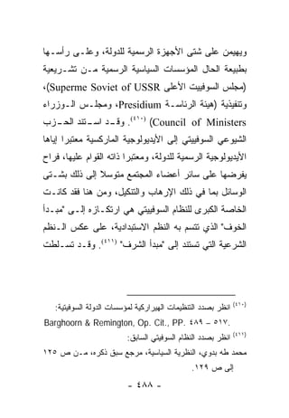 ‫ﻭﻴﻬﻴﻤﻥ ﻋﻠﻰ ﺸﺘﻰ ﺍﻷﺠﻬﺯﺓ ﺍﻟﺭﺴﻤﻴﺔ ﻟﻠﺩﻭﻟﺔ، ﻭﻋﻠـﻰ ﺭﺃﺴـﻬﺎ‬
‫ﺒﻁﺒﻴﻌﺔ ﺍﻟﺤﺎل ﺍﻟﻤﺅﺴﺴﺎﺕ ﺍﻟﺴﻴﺎﺴﻴﺔ ﺍﻟﺭﺴﻤﻴﺔ ﻤـﻥ ﺘﺸـﺭﻴﻌﻴﺔ‬
‫)ﻤﺠﻠﺱ ﺍﻟﺴﻭﻓﻴﻴﺕ ﺍﻷﻋﻠﻰ ‪،(Superme Soviet of USSR‬‬
‫ﻭﺘﻨﻔﻴﺫﻴﺔ )ﻫﻴﺌﺔ ﺍﻟﺭﺌﺎﺴـﺔ ‪ ،Presidium‬ﻭﻤﺠﻠـﺱ ﺍﻟـﻭﺯﺭﺍﺀ‬
‫‪ .(٤١٠) (Council of Ministers‬ـﺩ ـﺘﻨﺩ ـﺯﺏ‬
  ‫ﻭﻗـ ﺍﺴـ ﺍﻟﺤـ‬
‫ﺍﻟﺸﻴﻭﻋﻲ ﺍﻟﺴﻭﻓﻴﻴﺘﻲ ﺇﻟﻰ ﺍﻷﻴﺩﻴﻭﻟﻭﺠﻴﺔ ﺍﻟﻤﺎﺭﻜﺴﻴﺔ ﻤﻌﺘﺒ ‪‬ﺍ ﺇﻴﺎﻫﺎ‬
       ‫ﺭ‬
‫ﺍﻷﻴﺩﻴﻭﻟﻭﺠﻴﺔ ﺍﻟﺭﺴﻤﻴﺔ ﻟﻠﺩﻭﻟﺔ، ﻭﻤﻌﺘﺒ ‪‬ﺍ ﺫﺍﺘﻪ ﺍﻟﻘﻭﺍﻡ ﻋﻠﻴﻬﺎ، ﻓﺭﺍﺡ‬
                         ‫ﺭ‬
‫ﻴﻔﺭﻀﻬﺎ ﻋﻠﻰ ﺴﺎﺌﺭ ﺃﻋﻀﺎﺀ ﺍﻟﻤﺠﺘﻤﻊ ﻤﺘﻭﺴﻼ ﺇﻟﻰ ﺫﻟﻙ ﺒﺸـﺘﻰ‬
              ‫ﹰ‬
‫ﺍﻟﻭﺴﺎﺌل ﺒﻤﺎ ﻓﻲ ﺫﻟﻙ ﺍﻹﺭﻫﺎﺏ ﻭﺍﻟﺘﻨﻜﻴل، ﻭﻤﻥ ﻫﻨﺎ ﻓﻘﺩ ﻜﺎﻨـﺕ‬
‫ﺍﻟﺨﺎﺼﺔ ﺍﻟﻜﺒﺭﻯ ﻟﻠﻨﻅﺎﻡ ﺍﻟﺴﻭﻓﻴﻴﺘﻲ ﻫﻲ ﺍﺭﺘﻜـﺎﺯﻩ ﺇﻟـﻰ "ﻤﺒـﺩﺃ‬
‫ﺍﻟﺨﻭﻑ" ﺍﻟﺫﻱ ﺘﺘﺴﻡ ﺒﻪ ﺍﻟﻨﻅﻡ ﺍﻻﺴﺘﺒﺩﺍﺩﻴﺔ، ﻋﻠﻰ ﻋﻜﺱ ﺍﻟـﻨﻅﻡ‬
‫ﺍﻟﺸﺭﻋﻴﺔ ﺍﻟﺘﻲ ﺘﺴﺘﻨﺩ ﺇﻟﻰ "ﻤﺒﺩﺃ ﺍﻟﺸﺭﻑ" )١١٤(. ﻭﻗـﺩ ﺘﺴـﻠﻁﺕ‬




                                                              ‫)٠١٤(‬
   ‫ﺍﻨﻅﺭ ﺒﺼﺩﺩ ﺍﻟﺘﻨﻅﻴﻤﺎﺕ ﺍﻟﻬﻴﺭﺍﺭﻜﻴﺔ ﻟﻤﺅﺴﺴﺎﺕ ﺍﻟﺩﻭﻟﺔ ﺍﻟﺴﻭﻓﻴﺘﻴﺔ:‬
‫.٧١٥ – ٩٨٤ .‪Barghoorn & Remington, Op. Cit., PP‬‬
                                                              ‫)١١٤(‬
                          ‫ﺍﻨﻅﺭ ﺒﺼﺩﺩ ﺍﻟﻨﻅﺎﻡ ﺍﻟﺴﻭﻓﻴﺘﻲ ﺍﻟﺴﺎﺒﻕ:‬
‫ﻤﺤﻤﺩ ﻁﻪ ﺒﺩﻭﻱ، ﺍﻟﻨﻅﺭﻴﺔ ﺍﻟﺴﻴﺎﺴﻴﺔ، ﻤﺭﺠﻊ ﺴﺒﻕ ﺫﻜﺭﻩ، ﻤـﻥ ﺹ ٥٢١‬
                                              ‫ﺇﻟﻰ ﺹ ٩٢١.‬
                          ‫- ٨٨٤ -‬
 