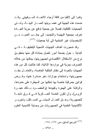 ‫ﻭﻓﺩﻭﺍ ﺇﻟﻰ ﻻﺘﻔﻴﺎ ﻤﻥ ﻜﺎﻓﺔ ﺃﺭﺠﺎﺀ ﺍﻻﺘﺤـﺎﺩ ﺍﻟﺴـﻭﻓﻴﻴﺘﻲ. ﻭﻗـﺩ‬
‫ﻀﻤﺕ ﻫﺫﻩ ﺍﻟﺠﺒﻬﺔ ﻓﻲ ﻋﻀـﻭﻴﺘﻬﺎ ﺃﻨﺼـﺎﺭ ﺍﻟﺒﻴﺌـﺔ، ﻭﺸـﺘﻰ‬
‫ﺍﻟﺠﻤﻌﻴﺎﺕ ﺍﻟﺜﻘﺎﻓﻴﺔ، ﻓﻀﻼ ﻋﻥ ﺠﻤﻌﻴﺔ ﺘﺩﺍﻓﻊ ﻋﻥ ﺤﺭﻴﺔ ﺍﻟﻌﺒـﺎﺩﺓ‬
                                ‫ﹰ‬
‫ﺘﻌﺭﻑ ﺒﺠﻤﻌﻴﺔ ﺍﻟﻨﻬﻀﺔ ﻭﺍﻟﺘﺠﺩﻴﺩ، ﺇﻟﻰ ﺠﺎﻨـﺏ ﺍﻟﻌﺩﻴـﺩ ﻤـﻥ‬
                                                 ‫ﹸ‬
            ‫ﺍﻟﺸﺨﺼﻴﺎﺕ ﻏﻴﺭ ﺍﻟﻤﻨﺘﻤﻴﺔ ﺇﻟﻰ ﺃﻴﺔ ﺠﻤﻌﻴﺎﺕ )٣٢٥(.‬
‫ﻭﻗﺩ ﺘﻤﺤﻭﺭﺕ ﺃﻫﺩﺍﻑ ﺍﻟﺠﺒﻬﺎﺕ ﺍﻟﺸﻌﺒﻴﺔ ﺍﻟﺒﻠﻁﻴﻘﻴـﺔ – ﻓـﻲ‬
‫ﺍﻟﺒﺩﺍﻴﺔ – ﺤﻭل ﺒﻀﻌﺔ ﺃﻤﻭﺭ ﺘﺘﺼل ﺒﻤﻨﺎﺩﺍﺓ ﻜل ﻤﻨﻬﺎ ﺒﺘﺤﻘﻴـﻕ‬
‫ﻨﻭﻉ ﻤﻥ ﺍﻻﺴﺘﻘﻼل ﺍﻻﻗﺘﺼﺎﺩﻱ ﻟﺠﻤﻬﻭﺭﻴﺘﻬﺎ، ﻴﻤﻜﻨﻬﺎ ﻤﻥ ﺨﻼﻟﻪ‬
‫ﺍﻟﺘﺼﺭﻑ ﺒﺤﺭﻴﺔ ﻓﻲ ﻤﻭﺍﺭﺩﻫﺎ ﺍﻟﺫﺍﺘﻴﺔ، ﻜﻤﺎ ﻁﺎﻟﺒﺕ ﻜل ﻤﻥ ﻫﺫﻩ‬
‫ﺍﻟﺠﺒﻬﺎﺕ ﺒﺎﻟﻌﻭﺩﺓ ﺇﻟﻰ ﻨﻅﺎﻡ ﺍﻟﻤﻠﻜﻴﺔ ﺍﻟﺨﺎﺼﺔ، ﻭﺍﻟﺘﻌﺎﻤـل ﺒﻨﻘـﺩ‬
‫ﺠﻤﻬﻭﺭﻴﺘﻬﺎ، ﻭﺍﺴﺘﺨﺩﺍﻡ ﺠﻭﺍﺯﺍﺕ ﺴﻔﺭ ﺼﺎﺩﺭﺓ ﻋﻨﻬﺎ، ﻭﻓـﺭﺽ‬
‫ﻗﻭﺍﻨﻴﻥ ﺠﻤﺭﻜﻴﺔ ﺨﺎﺼﺔ ﺒﻬﺎ ﺘﻤﻜﻨﻬﺎ ﻤﻥ ﺍﻟﺴﻴﻁﺭﺓ ﻋﻠﻰ ﺤﺩﻭﺩﻫﺎ،‬
‫ﻭﺍﻟﺭﻗﺎﺒﺔ ﻋﻠﻰ ﺍﻟﻬﺠﺭﺓ ﻭﺘﻘﻴﻴﺩﻫﺎ )ﻭﺍﻟﻤﻘﺼـﻭﺩ ﺒـﺫﻟﻙ ﻫﺠـﺭﺓ‬
‫ﺍﻟﺭﻭﺱ(، ﻭﺃﻥ ﺘﻜﻭﻥ ﺍﻟﺨﺩﻤﺔ ﺍﻟﻌﺴـﻜﺭﻴﺔ ﻓـﻲ ﻓـﺭﻕ ﺘﺎﺒﻌـﺔ‬
‫ﻟﻠﺠﻤﻬﻭﺭﻴﺔ، ﻭﺤـﻕ ﺍﻟﻌﻤـل ﺍﻟﺴﻴﺎﺴـﻲ ﺍﻟﻤﺴـﺘﻘل، ﻭﺘﺤﺭﻴـﺭ‬
‫ﺍﻷﻜﺎﺩﻴﻤﻴﺔ ﺍﻟﻌﻠﻤﻴﺔ ﻓﻲ ﺍﻟﺠﻤﻬﻭﺭﻴﺎﺕ ﻤﻥ ﻭﺼﺎﻴﺔ ﺃﻜﺎﺩﻴﻤﻴﺔ ﺍﻟﻌﻠﻭﻡ‬



                                                     ‫)٣٢٥(‬
                        ‫ﺍﻟﻤﺭﺠﻊ ﺍﻟﺴﺎﺒﻕ، ﺹ ٧٧١، ٨٧١.‬
                       ‫- ٥٩٥ -‬
 