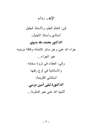 ‫ﺍﻹﻫــﺩﺍﺀ‬

      ‫ﺇﻟﻰ: ﺍﻟﻌﺎﻟﻡ ﺍﻟﻌﻠﻡ، ﻭﺍﻷﺴﺘﺎﺫ ﺍﻟﺠﻠﻴل‬
          ‫ﺃﺴﺘﺎﺫﻱ ﻭﺃﺴﺘﺎﺫ ﺍﻷﺠﻴﺎل:‬
                                  ‫א‬
‫ﺠﺯﺍﻩ ﺍﷲ ﻋﻨﻲ ﻭﻋﻥ ﺴﺎﺌﺭ ﺘﻼﻤﺫﺘﻪ ﻭﻜﺎﻓﺔ ﻤﺭﻴﺩﻴﻪ‬
               ‫ﺨﻴﺭ ﺍﻟﺠﺯﺍﺀ...‬
       ‫ﻭﺇﻟﻰ: ﺍﻟﻌﻁﺎﺀ ﻓﻲ ﺫﺭﻭﺓ ﺴﺨﺎﺌﻪ‬
         ‫ﻭﺍﻷﺴﺘﺎﺫﻴﺔ ﻓﻲ ﺃﻭﺝ ﺭﻗﻴﻬﺎ‬
             ‫ﺃﺴﺘﺎﺫﺘﻲ ﺍﻟﻜﺭﻴﻤﺔ:‬
                                   ‫א‬
       ‫ﺃﺜﺎﺒﻬﺎ ﺍﷲ ﻋﻨﻲ ﺨﻴﺭ ﺍﻟﻤﺜﻭﺒﺔ...‬




                   ‫-٥-‬
 