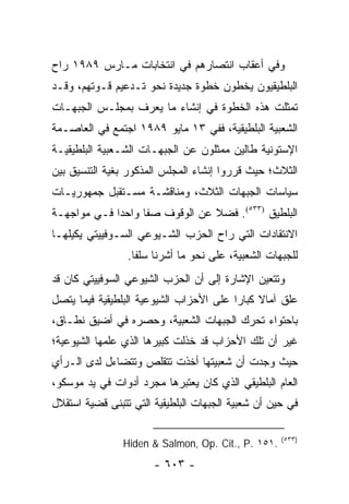 ‫ﻭﻓﻲ ﺃﻋﻘﺎﺏ ﺍﻨﺘﺼﺎﺭﻫﻡ ﻓﻲ ﺍﻨﺘﺨﺎﺒﺎﺕ ﻤـﺎﺭﺱ ٩٨٩١ ﺭﺍﺡ‬
‫ﺍﻟﺒﻠﻁﻴﻘﻴﻭﻥ ﻴﺨﻁﻭﻥ ﺨﻁﻭﺓ ﺠﺩﻴﺩﺓ ﻨﺤﻭ ﺘـﺩﻋﻴﻡ ﻗـﻭﺘﻬﻡ، ﻭﻗـﺩ‬
‫ﺘﻤﺜﻠﺕ ﻫﺫﻩ ﺍﻟﺨﻁﻭﺓ ﻓﻲ ﺇﻨﺸﺎﺀ ﻤﺎ ﻴﻌﺭﻑ ﺒﻤﺠﻠـﺱ ﺍﻟﺠﺒﻬـﺎﺕ‬
‫ﺍﻟﺸﻌﺒﻴﺔ ﺍﻟﺒﻠﻁﻴﻘﻴﺔ، ﻓﻔﻲ ٣١ ﻤﺎﻴﻭ ٩٨٩١ ﺍﺠﺘﻤﻊ ﻓﻲ ﺍﻟﻌﺎﺼـﻤﺔ‬
‫ﺍﻹﺴﺘﻭﻨﻴﺔ ﻁﺎﻟﻴﻥ ﻤﻤﺜﻠﻭﻥ ﻋﻥ ﺍﻟﺠﺒﻬـﺎﺕ ﺍﻟﺸـﻌﺒﻴﺔ ﺍﻟﺒﻠﻁﻴﻘﻴـﺔ‬
‫ﺍﻟﺜﻼﺙ؛ ﺤﻴﺙ ﻗﺭﺭﻭﺍ ﺇﻨﺸﺎﺀ ﺍﻟﻤﺠﻠﺱ ﺍﻟﻤﺫﻜﻭﺭ ﺒﻐﻴﺔ ﺍﻟﺘﻨﺴﻴﻕ ﺒﻴﻥ‬
‫ﺴﻴﺎﺴﺎﺕ ﺍﻟﺠﺒﻬﺎﺕ ﺍﻟﺜﻼﺙ، ﻭﻤﻨﺎﻗﺸـﺔ ﻤﺴـﺘﻘﺒل ﺠﻤﻬﻭﺭﻴـﺎﺕ‬
‫ﺍﻟﺒﻠﻁﻴﻕ )٣٣٥(. ﻓﻀﻼ ﻋﻥ ﺍﻟﻭﻗﻭﻑ ﺼ ﹰﺎ ﻭﺍﺤ ‪‬ﺍ ﻓـﻲ ﻤﻭﺍﺠﻬـﺔ‬
             ‫ﺩ‬      ‫ﻔ‬             ‫ﹰ‬
‫ﺍﻻﻨﺘﻘﺎﺩﺍﺕ ﺍﻟﺘﻲ ﺭﺍﺡ ﺍﻟﺤﺯﺏ ﺍﻟﺸـﻴﻭﻋﻲ ﺍﻟﺴـﻭﻓﻴﻴﺘﻲ ﻴﻜﻴﻠﻬـﺎ‬
                 ‫ﻟﻠﺠﺒﻬﺎﺕ ﺍﻟﺸﻌﺒﻴﺔ، ﻋﻠﻰ ﻨﺤﻭ ﻤﺎ ﺃﺸﺭﻨﺎ ﺴﻠ ﹰﺎ.‬
                   ‫ﻔ‬
‫ﻭﺘﺘﻌﻴﻥ ﺍﻹﺸﺎﺭﺓ ﺇﻟﻰ ﺃﻥ ﺍﻟﺤﺯﺏ ﺍﻟﺸﻴﻭﻋﻲ ﺍﻟﺴﻭﻓﻴﻴﺘﻲ ﻜﺎﻥ ﻗﺩ‬
‫ﻋﻠﻕ ﺁﻤﺎﻻ ﻜﺒﺎ ‪‬ﺍ ﻋﻠﻰ ﺍﻷﺤﺯﺍﺏ ﺍﻟﺸﻴﻭﻋﻴﺔ ﺍﻟﺒﻠﻁﻴﻘﻴﺔ ﻓﻴﻤﺎ ﻴﺘﺼل‬
                                         ‫ﹰ ﺭ‬
‫ﺒﺎﺤﺘﻭﺍﺀ ﺘﺤﺭﻙ ﺍﻟﺠﺒﻬﺎﺕ ﺍﻟﺸﻌﺒﻴﺔ، ﻭﺤﺼﺭﻩ ﻓﻲ ﺃﻀﻴﻕ ﻨﻁـﺎﻕ،‬
‫ﻏﻴﺭ ﺃﻥ ﺘﻠﻙ ﺍﻷﺤﺯﺍﺏ ﻗﺩ ﺨﺫﻟﺕ ﻜﺒﻴﺭﻫﺎ ﺍﻟﺫﻱ ﻋﻠﻤﻬﺎ ﺍﻟﺸﻴﻭﻋﻴﺔ؛‬
‫ﺤﻴﺙ ﻭﺠﺩﺕ ﺃﻥ ﺸﻌﺒﻴﺘﻬﺎ ﺃﺨﺫﺕ ﺘﺘﻘﻠﺹ ﻭﺘﺘﻀﺎﺀل ﻟﺩﻯ ﺍﻟـﺭﺃﻱ‬
‫ﺍﻟﻌﺎﻡ ﺍﻟﺒﻠﻁﻴﻘﻲ ﺍﻟﺫﻱ ﻜﺎﻥ ﻴﻌﺘﺒﺭﻫﺎ ﻤﺠﺭﺩ ﺃﺩﻭﺍﺕ ﻓﻲ ﻴﺩ ﻤﻭﺴﻜﻭ،‬
‫ﻓﻲ ﺤﻴﻥ ﺃﻥ ﺸﻌﺒﻴﺔ ﺍﻟﺠﺒﻬﺎﺕ ﺍﻟﺒﻠﻁﻴﻘﻴﺔ ﺍﻟﺘﻲ ﺘﺘﺒﻨﻰ ﻗﻀﻴﺔ ﺍﺴﺘﻘﻼل‬

                                                     ‫)٣٣٥(‬
                ‫.١٥١ .‪Hiden & Salmon, Op. Cit., P‬‬
                       ‫- ٣٠٦ -‬
 