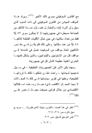 ‫ﻤﻊ ﺍﻟﻘﺎﻨﻭﻥ ﺍﻟﺴﻭﻓﻴﻴﺘﻲ ﻴﺴﺭﻱ ﺫﻟﻙ ﺍﻷﺨﻴﺭ )٧٣٥(. ﻭﻴﺭﺘﺩ ﻫـﺫﺍ‬
‫ﺍﻟﻤﻭﻗﻑ ﺍﻟﻤﻬﺎﺩﻥ ﻤﻥ ﺍﻟﻘﺎﻨﻭﻥ ﺍﻟﺴﻭﻓﻴﻴﺘﻲ ﺇﻟﻰ ﺫﺍﺕ ﺍﻟﺴﺒﺏ ﺍﻟﺫﻱ‬
‫ﺴﺒﻕ ﻭﺃﻥ ﺃﺸﺭﻨﺎ ﺇﻟﻴﻪ، ﻭﺍﻟﻤﺘﻤﺜـل ﺘﻀـﺎﺅل ﻨﺴـﺒﺔ ﺍﻟﻼﺘﻔﻴـﻴﻥ‬
‫ﻜﺠﻤﺎﻋﺔ ﻤﺴﻴﻁﺭﺓ ﻓﻲ ﺠﻤﻬﻭﺭﻴﺘﻬﻡ؛ ﺇﺫ ﻻ ﻴﻤﺜﻠﻭﻥ ﺴﻭﻯ ٢٥ %‬
‫ﻓﻘﻁ ﻤﻥ ﺘﻌﺩﺍﺩ ﺴﻜﺎﻨﻬﺎ، ﻓﻲ ﺤﻴﻥ ﺘﻤﺜل ﺍﻷﻗﻠﻴﺎﺕ ﺍﻟﻘﺎﻁﻨﺔ ﻟﻼﺘﻔﻴـﺎ‬
                           ‫ﹸ‬
‫٨٤ % ﻤﻥ ﻋﺩﺩ ﺴﻜﺎﻨﻬﺎ. ﻭﻋﻠﻰ ﺫﻟﻙ ﻓﻠﻡ ﻴﻜـﻥ ﻓـﻲ ﻤﻘـﺩﻭﺭ‬
‫ﺍﻟﻼﺘﻔﻴﻴﻥ ﺍﺘﺨﺎﺫ ﻤﻭﺍﻗﻑ ﻤﻥ ﺍﻟﺴﻭﻓﻴﻴﺕ ﺘﺼل ﻓﻲ ﺘﺸﺩﺩﻫﺎ ﺇﻟـﻰ‬
‫ﻤﻭﺍﻗﻑ ﻜل ﻤﻥ ﺍﻹﺴﺘﻭﻨﻴﻴﻥ ﻭﺍﻟﻠﻴﺘﻭﺍﻨﻴﻴﻥ، ﻭﺍﻟﺫﻴﻥ ﻴﺸﻜل ﻜﻤﻬﻤـﺎ‬
             ‫ﺍﻟﺒﺸﺭﻱ ﺃﻏﻠﺒﻴﺔ ﻋﻅﻴﻤﺔ ﺍﻟﺸﺄﻥ ﻜل ﻓﻲ ﺠﻤﻬﻭﺭﻴﺘﻪ.‬
‫ﻭﻤﻬﻤﺎ ﻴﻜﻥ ﺍﻷﻤﺭ ﻓﺈﻥ ﺍﻟﺠﻤﻬﻭﺭﻴﺎﺕ ﺍﻟﺒﻠﻁﻴﻘﻴﺔ – ﻓﻲ ﺴـﺒﻴل‬
‫ﺘﺩﻋﻴﻤﻬﺎ ﻟﺴﻴﺎﺩﺘﻬﺎ – ﺭﺍﺤﺕ ﺘﻌﻠـﻥ ﺘﻤﻠﻜﻬـﺎ ﻟﻜﺎﻓـﺔ ﺜﺭﻭﺍﺘﻬـﺎ‬
‫ﺍﻟﻁﺒﻴﻌﻴﺔ، ﻭﺤﻘﻬﺎ ﻓﻲ ﺘﻘﺭﻴﺭ ﺴﻴﺎﺴﺎﺘﻬﺎ ﻓـﻲ ﻜﺎﻓـﺔ ﺍﻟﻤﺠـﺎﻻﺕ‬
‫ﻻ ﺴﻴﻤﺎ ﺍﻟﻤﺠـﺎل ﺍﻻﻗﺘﺼـﺎﺩﻱ؛ ﺤﻴـﺙ ﺭﺴـﺨﺕ ﺍﺴـﺘﻘﻼﻟﻬﺎ‬
‫ﺍﻻﻗﺘﺼﺎﺩﻱ ﻤﻥ ﺨﻼل ﻗﻭﺍﻨﻴﻥ ﺼﻴﻐﺕ ﺒﺤﻴـﺙ ﺘـﻨﺹ ﻋﻠـﻰ‬
                                                  ‫ﺫﻟﻙ)٨٣٥(.‬


                                                          ‫)٧٣٥(‬
‫ﺍﻨﻅﺭ ﻓﻲ ﻫﺫﺍ ﺍﻟﺼﺩﺩ: ﺩﺍﻨﻜﻭﺱ، ﻨﻬﺎﻴﺔ ﺍﻹﻤﺒﺭﺍﻁﻭﺭﻴﺔ....، ﻤﺭﺠـﻊ‬
                               ‫ﺴﺒﻕ ﺫﻜﺭﻩ، ﺹ ٤١٢، ٥١٢.‬
                                                          ‫)٨٣٥(‬
                           ‫ﻨﻔﺱ ﺍﻟﻤﺭﺠﻊ ﺍﻟﺴﺎﺒﻕ، ﺹ ٦١٢.‬
                        ‫- ٧٠٦ -‬
 