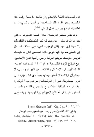 ‫ﻫﺫﻩ ﺍﻟﺠﻤﺎﻋﺎﺕ ﻗﺎﻁﺒﺔ ﺒﺎﻹﺴﻼﻡ ﻭﺇﻥ ﺘﺒﺎﻴﻨﺕ ﻤﺫﺍﻫﺒﻬﺎ. ﻭﻓﻴﻤﺎ ﻋﺩﺍ‬
‫ﺍﻟﻁﺎﺠﻴﻙ ﻴﻨﺤﺩﺭ ﺃﻓﺭﺍﺩ ﺘﻠﻙ ﺍﻟﺠﻤﺎﻋﺎﺕ ﻤﻥ ﺃﺼل ﺘﺭﻜـﻲ، ﺃﻤـﺎ‬
                 ‫ﺍﻟﻁﺎﺠﻴﻙ ﻓﻴﻨﺤﺩﺭﻭﻥ ﻤﻥ ﺃﺼل ﺇﻴﺭﺍﻨﻲ )٧٦٥(.‬
‫ﻭﻗﺩ ﻋﺎﻨﻰ ﻤﺴﻠﻤﻭ ﺍﻟﺘﺭﻜﺴﺘﺎﻥ ﺨﻼل ﺍﻟﺤﻘﺒﺔ ﺍﻟﻘﻴﺼﺭﻴﺔ – ﻋﻠﻰ‬
‫ﻨﺤﻭ ﻤﺎ ﺃﺸﺭﻨﺎ ﺴﻠ ﹰﺎ – ﻤﻥ ﺼﻨﻭﻑ ﺸﺘﻰ ﻟﻼﻀﻁﻬﺎﺩ ﻭﺍﻟﺘﻨﻜﻴـل،‬
                                  ‫ﻔ‬
‫ﻭﻻ ﺴﻴﻤﺎ ﺇﺒﺎﻥ ﻋﻬﺩ ﺇﻴﻔﺎﻥ ﺍﻟﺭﻫﻴﺏ، ﺍﻟﺫﻱ ﺴﻌﻰ ﺒﻤﺨﺘﻠﻑ ﺍﻟﺴـﺒل‬
‫ﺇﻟﻰ ﺘﻨﺼﻴﺭﻫﻡ، ﺒﻴﺩ ﺃﻨﻬﻡ ﻗﺎﻭﻤﻭﺍ ﻜﺎﻓﺔ ﺍﻟﻤﺴﺎﻋﻲ ﺍﻟﺘﻲ ﺍﺴـﺘﻬﺩﻓﺕ‬
‫ﺘﻘﻭﻴﺽ ﻤﻘﻭﻤﺎﺕ ﻫﻭﻴﺘﻬﻡ ﺍﻟﻌﺭﻗﻴﺔ ﻭﻋﻠﻰ ﺭﺃﺴﻬﺎ ﺍﻟﺩﻴﻥ ﺍﻹﺴﻼﻤﻲ.‬
‫ﻭﻤﻊ ﺍﻨﺩﻻﻉ ﺍﻟﺜﻭﺭﺓ ﺍﻟﺒﻠﺸـﻔﻴﺔ ﻋـﺎﻡ ٧١٩١ ﺍﺸـﺭﺃﺒﺕ ﺃﻋﻨـﺎﻕ‬
‫ﺍﻟﺘﺭﻜﺴﺘﺎﻨﻴﻴﻥ ﺇﻟﻰ ﺍﻻﺴﺘﻘﻼل ﻭﺍﻟﺘﺨﻠﺹ ﻤﻥ ﺍﻟﻨﻴﺭ ﺍﻟﺭﻭﺴـﻲ، ﻻ‬
‫ﺴﻴﻤﺎ ﻭﺃﻥ ﺍﻟﺒﻼﺸﻔﺔ ﻗﺩ ﺃﻋﻠﻨﻭﺍ ﺇﻴﻤﺎﻨﻬﻡ ﺒﻤﺒﺩﺃ ﺤﻕ ﺍﻟﺸـﻌﻭﺏ ﻓـﻲ‬
‫ﺘﻘﺭﻴﺭ ﻤﺼﺎﺌﺭﻫﺎ، ﻏﻴﺭ ﺃﻥ ﺍﻟﺘﺭﻜﺴﺘﺎﻨﻴﻴﻥ ﺴﺭﻋﺎﻥ ﻤـﺎ ﺃﺩﺭﻜـﻭﺍ‬
‫ﺯﻴﻑ ﺍﻟﻭﻋﻭﺩ ﺍﻟﺒﻠﺸﻔﻴﺔ؛ ﺤﻴﺙ ﺭﺍﺡ ﻟﻴﻨـﻴﻥ ﻭﺭﻓﺎﻗـﻪ ﻴﺤﻜﻤـﻭﻥ‬
‫ﻗﺒﻀﺘﻬﻡ ﻋﻠﻰ ﺸﺘﻰ ﺃﺼﻘﺎﻉ ﺍﻹﻤﺒﺭﺍﻁﻭﺭﻴﺔ ﺍﻟﺭﻭﺴﻴﺔ، ﻭﻴﺨﻀﻌﻭﻥ‬


                                                       ‫)٧٦٥(‬
           ‫.٧٩١ .‪Smith, Graham (ed.). Op. Cit., P‬‬
  ‫ﻭﺍﻨﻅﺭ ﻜﺫﻟﻙ ﻟﺘﻔﺎﺼﻴل ﺃﺨﺭﻯ ﺒﺼﺩﺩ ﻫﻭﻴﺔ ﺸﻌﻭﺏ ﺁﺴﻴﺎ ﺍﻟﻭﺴﻁﻰ:‬
‫‪Fuller, Graham E., Central Asia: The Question of‬‬
   ‫.٦٤١ – ٥٤١ .‪Identity, Current History, April, ١٩٩٤ PP‬‬

                        ‫- ٧٢٦ -‬
 