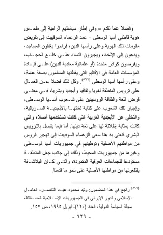 ‫ﻭﻓﻀﻼ ﻋﻤﺎ ﺘﻘﺩﻡ – ﻭﻓﻲ ﺇﻁﺎﺭ ﺴﻴﺎﺴﺘﻬﻡ ﺍﻟﺭﺍﻤﻴﺔ ﺇﻟﻰ ﻁﻤـﺱ‬ ‫ﹰ‬
‫ﻫﻭﻴﺔ ﻗﺎﻁﻨﻲ ﺁﺴﻴﺎ ﺍﻟﻭﺴﻁﻰ – ﻋﻤﺩ ﺍﻟﺯﻋﻤﺎﺀ ﺍﻟﺴﻭﻓﻴﻴﺕ ﺇﻟﻰ ﺘﻘﻭﻴﺽ‬
‫ﻤﻘﻭﻤﺎﺕ ﺘﻠﻙ ﺍﻟﻬﻭﻴﺔ ﻭﻋﻠﻰ ﺭﺃﺴﻬﺎ ﺍﻟﺩﻴﻥ، ﻓﺭﺍﺤﻭﺍ ﻴﻐﻠﻘﻭﻥ ﺍﻟﻤﺴﺎﺠﺩ،‬
‫ﻭﻴﺩﻋﻭﻥ ﺇﻟﻰ ﺍﻹﻟﺤﺎﺩ، ﻭﻴﺠﺒﺭﻭﻥ ﺍﻟﻨﺴﺎﺀ ﻋﻠـﻰ ﺨﻠـﻊ ﺍﻟﺤﺠـﺎﺏ،‬
‫ﻭﻴﻔﺭﻀﻭﻥ ﻜﻭﺍﺩﺭ ﻤﻠﺤﺩﺓ )ﺃﻭ ﻋﻠﻤﺎﻨﻴﺔ ﻤﻌﺎﺩﻴﺔ ﻟﻠﺩﻴﻥ( ﻋﻠـﻰ ﻗﻴـﺎﺩﺓ‬
‫ﺍﻟﻤﺅﺴﺴﺎﺕ ﺍﻟﻌﺎﻤﺔ ﻓﻲ ﺍﻷﻗﺎﻟﻴﻡ ﺍﻟﺘﻲ ﻴﻘﻁﻨﻬﺎ ﺍﻟﻤﺴﻠﻤﻭﻥ ﺒﺼﻔﺔ ﻋﺎﻤﺔ،‬
‫ﻭﻋﻠﻰ ﺭﺃﺴﻬﺎ ﺁﺴﻴﺎ ﺍﻟﻭﺴﻁﻰ )٩٦٥(. ﻭﻜل ﺫﻟﻙ ﻓﻀﻼ ﻋـﻥ ﺍﻟﻌﻤـل‬
              ‫ﹰ‬
‫ﻋﻠﻰ ﺘﺭﻭﻴﺱ ﺍﻟﻤﻨﻁﻘﺔ ﻟﻐﻭﻴﺎ ﻭﺜﻘﺎﻓﻴﺎ ﻭﺃﺒﺠﺩﻴﺎ ﻭﺒﺸﺭﻴﺎ، ﻓـﻲ ﻤﻌﻨـﻰ‬
                ‫‪‬‬       ‫‪‬‬     ‫‪‬‬      ‫‪‬‬
‫ﻓﺭﺽ ﺍﻟﻠﻐﺔ ﻭﺍﻟﺜﻘﺎﻓﺔ ﺍﻟﺭﻭﺴﻴﺘﻴﻥ ﻋﻠﻰ ﺸـﻌﻭﺏ ﺁﺴـﻴﺎ ﺍﻟﻭﺴـﻁﻰ،‬
‫ﻭﺇﺠﺒﺎﺭ ﺘﻠﻙ ﺍﻟﺸﻌﻭﺏ ﻋﻠﻰ ﻜﺘﺎﺒﺔ ﻟﻐﺎﺘﻬـﺎ ﺒﺎﻷﺒﺠﺩﻴـﺔ ﺍﻟﺴـﺭﻴﺎﻟﻴﺔ،‬
‫ﻭﺍﻟﺘﺨﻠﻲ ﻋﻥ ﺍﻷﺒﺠﺩﻴﺔ ﺍﻟﻌﺭﺒﻴﺔ ﺍﻟﺘﻲ ﻜﺎﻨﺕ ﺘﺴﺘﺨﺩﻤﻬﺎ ﺃﺼ ﹰ، ﻭﺍﻟﺘﻲ‬
       ‫ﻼ‬
‫ﻜﺎﻨﺕ ﺒﻤﺜﺎﺒﺔ ﺇﻁﻼﻟﺔ ﻟﻬﺎ ﻋﻠﻰ ﻟﻐﺔ ﺩﻴﻨﻬﺎ. ﺃﻤﺎ ﻓﻴﻤﺎ ﻴﺘﺼل ﺒﺎﻟﺘﺭﻭﻴﺱ‬
‫ﺍﻟﺒﺸﺭﻱ ﻓﻨﻌﻨﻲ ﺒﻪ ﻫﻨﺎ ﺴﻌﻲ ﺍﻟﺯﻋﻤﺎﺀ ﺍﻟﺴﻭﻓﻴﻴﺕ ﺇﻟﻰ ﺘﻬﺠﻴﺭ ﺍﻟﺭﻭﺱ‬
‫ﻤﻥ ﻤﻭﺍﻁﻨﻬﻡ ﺍﻷﺼﻠﻴﺔ ﻭﺘﻭﻁﻴﻨﻬﻡ ﻓﻲ ﺠﻤﻬﻭﺭﻴﺎﺕ ﺁﺴﻴﺎ ﺍﻟﻭﺴـﻁﻰ‬
‫ﻭﻏﻴﺭﻫﺎ ﻤﻥ ﺠﻤﻬﻭﺭﻴﺎﺕ ﺍﻟﻤﺤﻴﻁ، ﻭﺫﻟﻙ ﺇﻟﻰ ﺠﺎﻨﺏ ﺠﻌل ﺍﻟﻤﻨﻁﻘـﺔ‬
‫ﻤﺴﺘﻭﺩ ‪‬ﺎ ﻟﻠﺠﻤﺎﻋﺎﺕ ﺍﻟﻌﺭﻗﻴﺔ ﺍﻟﻤﺘﻤﺭﺩﺓ، ﻭﺍﻟﺘـﻲ ﻜـﺎﻥ ﺍﻟﺒﻼﺸـﻔﺔ‬
                                                    ‫ﻋ‬
               ‫ﻴﻘﺘﻠﻌﻭﻨﻬﺎ ﻤﻥ ﻤﻭﺍﻁﻨﻬﺎ ﺍﻷﺼﻠﻴﺔ ﻋﻠﻰ ﻨﺤﻭ ﻤﺎ ﻗﺩﻤﻨﺎ.‬

                                                        ‫)٩٦٥(‬
‫ﺭﺍﺠﻊ ﻓﻲ ﻫﺫﺍ ﺍﻟﻤﻀﻤﻭﻥ: ﻭﻟﻴﺩ ﻤﺤﻤﻭﺩ ﻋﺒـﺩ ﺍﻟﻨﺎﺼـﺭ، ﺍﻟﻌﺎﻤـل‬
‫ﺍﻹﺴﻼﻤﻲ ﻭﺍﻟﺩﻭﺭ ﺍﻹﻴﺭﺍﻨﻲ ﻓﻲ ﺍﻟﺠﻤﻬﻭﺭﻴﺎﺕ ﺍﻹﺴـﻼﻤﻴﺔ ﺍﻟﻤﺴـﺘﻘﻠﺔ،‬
   ‫ﻤﺠﻠﺔ ﺍﻟﺴﻴﺎﺴﺔ ﺍﻟﺩﻭﻟﻴﺔ، ﺍﻟﻌﺩﺩ )٠٢١(، ﺃﺒﺭﻴل ٥٩٩١، ﺹ ٧٥١.‬
                        ‫- ٩٢٦ -‬
 