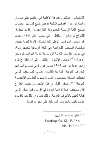 ‫ﺍﻟﺜﻤﺎﻨﻴﻨﺎﺕ – ﻴﺸﻜﻠﻭﻥ ﺠﻤﺎﻋﺔ ﺍﻷﻏﻠﺒﻴﺔ ﻓﻲ ﻭﻁﻨﻬﻡ ﺤﺘﻰ ﺼـﺎﺭ‬
‫ﻭﺍﺤ ‪‬ﺍ ﻤﻥ ﺃﺒﺭﺯ ﺃﻫﺩﺍﻓﻬﻡ ﺍﻟﻤﻠﺤﺔ ﺘﺩﻋﻴﻡ ﻭﻀﻊ ﻟﻐـﺘﻬﻡ، ﺒﺤﻴـﺙ‬
                                                ‫ﺩ‬
‫ﺘﺼﺒﺢ ﺍﻟﻠﻐﺔ ﺍﻟﺭﺴﻤﻴﺔ ﻟﻠﺠﻤﻬﻭﺭﻴﺔ ﺍﻟﻜﺎﺯﺍﺨﻴـﺔ. ﻭﻟﻘـﺩ ﺘﺤﻘـﻕ‬
‫ﻟﻠﻜﺎﺯﺍﺥ ﻤﺎ ﺃﺭﺍﺩﻭﺍ – ﺒﺎﻟﻔﻌل – ﻓﻲ ﺴﺒﺘﻤﺒﺭ ﻋﺎﻡ ٩٨٩١، ﻋﻨﺩﻤﺎ‬
‫ﺃﻗﺭ ﻤﺠﻠﺱ ﺍﻟﺴﻭﻓﻴﻴﺕ ﺍﻷﻋﻠﻰ ﻟﻜﺎﺯﺍﺨﺴﺘﺎﻥ ﻗﺎﻨﻭ ﹰﺎ ﻟﻐﻭﻴﺎ ﺠﺩﻴ ‪‬ﺍ،‬
  ‫ﺩ‬      ‫‪‬‬     ‫ﻨ‬
‫ﺒﻤﻘﺘﻀﺎﻩ ﺃﺼﺒﺤﺕ ﺍﻟﻜﺎﺯﺍﺨﻴﺔ ﻫﻲ ﺍﻟﻠﻐﺔ ﺍﻟﺭﺴﻤﻴﺔ ﻟﻠﺠﻤﻬﻭﺭﻴـﺔ،‬
‫ﻓﻲ ﺤـﻴﻥ ﻅﻠـﺕ ﺍﻟﻠﻐـﺔ ﺍﻟﺭﻭﺴـﻴﺔ ﻟﻐـﺔ ﺍﻟﺘﻭﺍﺼـل ﺒـﻴﻥ‬
‫ﺍﻷﻋﺭﺍﻕ)٦٩٥(.ﻭﺘﺘﻌﻴﻥ ﺍﻹﺸﺎﺭﺓ – ﻜﺫﻟﻙ – ﺇﻟﻰ ﺃﻥ ﺍﻟﻜﺎﺯﺍﺥ ﻗـﺩ‬
‫ﺭﺍﺤﻭﺍ ﺒﺩ ‪‬ﺍ ﻤﻥ ﻋﺎﻡ ٩٨٩١ ﻴﺸـﺭﻋﻭﻥ ﻓـﻲ ﺘﻌﻠـﻴﻡ ﺃﺒﻨـﺎﺌﻬﻡ‬
                                         ‫ﺀ‬
‫ﺍﻟﺤﺭﻭﻑ ﺍﻟﻌﺭﺒﻴﺔ، ﻜﻤﺎ ﺒﺩﺃ ﺍﻟﻘﺎﺌﻤﻭﻥ ﻋﻠـﻰ ﺍﻟ ‪‬ـﺤﻑ ﺍﻟﺘـﻲ‬
       ‫ﺼ ‪‬‬
‫ﺘﺨﺎﻁﺏ ﺍﻟﻨﺎﺸﺌﺔ ﻴﺨﺼﺼﻭﻥ ﻗﺴـ ‪‬ﺎ ﻤﻨﻬـﺎ ﻟﺘﻌﻠـﻴﻡ ﺍﻷﺒﺠﺩﻴـﺔ‬
                        ‫ﻤ‬
‫ﺍﻟﻌﺭﺒﻴﺔ)٧٩٥(. ﻭﻴﻤﻜﻥ ﺍﻟﻘﻭل ﺇﻥ ﻫﺫﺍ ﺍﻻﺘﺠﺎﻩ ﻤﻥ ﺠﺎﻨﺏ ﺍﻟﻜﺎﺯﺍﺥ‬
‫ﻜﺎﻥ ﻴﺴﺘﻬﺩﻑ ﻏﺎﻴﺔ ﻗﻭﺍﻤﻬﺎ ﺍﻟﻌﻭﺩﺓ ﻓﻲ ﺃﻗﺭﺏ ﻭﻗﺕ ﻤﻤﻜﻥ ﺇﻟـﻰ‬
‫ﻜﺘﺎﺒﺔ ﻟﻐﺘﻬﻡ ﺒﺎﻷﺤﺭﻑ ﺍﻟﻌﺭﺒﻴﺔ، ﻭﺫﻟﻙ ﺒﻌـﺩ ﺃﻥ ﻅﻠـﺕ ﻟﻌﻘـﻭﺩ‬
         ‫ﻋﺩﻴﺩﺓ ﺘﻜﺘﺏ ﺒﺎﻟﺤﺭﻭﻑ ﺍﻟﺴﺭﻴﺎﻟﻴﺔ ﻋﻠﻰ ﻨﺤﻭ ﻤﺎ ﻗﺩﻤﻨﺎ.‬


                                                         ‫)٦٩٥(‬
                                ‫ﺍﻨﻅﺭ ﺒﺼﺩﺩ ﻫﺫﺍ ﺍﻟﻘﺎﻨﻭﻥ:‬
                        ‫.٨٠٢ .‪Svanberg, Op. Cit., P‬‬
                                                         ‫)٧٩٥(‬
                                      ‫.٩٠٢ .‪Ibid., P‬‬
                       ‫- ٣٥٦ -‬
 