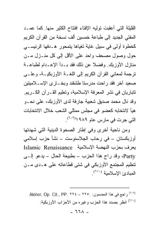 ‫ﺍﻟﻘﻠﻴﻠﺔ ﺍﻟﺘﻲ ﺃﻋﻘﺒﺕ ﺘﻭﻟﻴﻪ ﺍﻹﻓﺘﺎﺀ ﺍﻓﺘﺘﺎﺡ ﺍﻟﻜﺜﻴﺭ ﻤﻨﻬﺎ. ﻜﻤﺎ ﻋﻤـﺩ‬
‫ﺍﻟﻤﻔﺘﻲ ﺍﻟﺠﺩﻴﺩ ﺇﻟﻰ ﻁﺒﺎﻋﺔ ﺨﻤﺴﻴﻥ ﺃﻟﻑ ﻨﺴﺨﺔ ﻤﻥ ﺍﻟﻘﺭﺁﻥ ﺍﻟﻜﺭﻴﻡ‬
‫ﻜﺨﻁﻭﺓ ﺃﻭﻟﻰ ﻓﻲ ﺴﺒﻴل ﻏﺎﻴﺔ ﺘﻐﻴﺎﻫﺎ ﻴﺘﻤﺤﻭﺭ ﻫـﺩﻓﻬﺎ ﺍﻟﺭﺌﻴﺴـﻲ‬
‫ﺤﻭل ﻭﺼﻭل ﻤﺼﺤﻑ ﻭﺍﺤﺩ ﻋﻠﻰ ﺍﻷﻗل ﺇﻟﻰ ﻜل ﻤﻨـﺯل ﻤـﻥ‬
‫ﻤﻨﺎﺯل ﺍﻷﻭﺯﺒﻙ. ﻭﻓﻀﻼ ﻋﻥ ﺫﻟﻙ ﻓﻘﺩ ﺒـﺩﺃ ﺍﻹﻋـﺩﺍﻡ ﻟﻁﺒﺎﻋـﺔ‬
                                ‫ﹰ‬
‫ﺘﺭﺠﻤﺔ ﻟﻤﻌﺎﻨﻲ ﺍﻟﻘﺭﺁﻥ ﺍﻟﻜﺭﻴﻡ ﺇﻟﻰ ﺍﻟﻠﻐـﺔ ﺍﻷﻭﺯﺒﻜﻴـﺔ، ﻭﻋﻠـﻰ‬
‫ﺼﻌﻴﺩ ﺁﺨﺭ ﻓﻘﺩ ﺭﺍﺤﺕ ﻤﺩﺭﺴﺘﺎ ﻁﺸﻘﻨﺩ ﻭﺒﺨـﺎﺭﻯ ﺍﻹﺴـﻼﻤﻴﺘﻴﻥ‬
‫ﺘﺘﺒﺎﺭﻴﺎﻥ ﻓﻲ ﻨﺸﺭ ﺍﻟﻤﻌﺭﻓﺔ ﺍﻹﺴﻼﻤﻴﺔ، ﻭﺘﻌﻠﻴﻡ ﺍﻟﻘـﺭﺁﻥ ﺍﻟﻜـﺭﻴﻡ.‬
‫ﻭﻗﺩ ﻨﺎل ﻤﺤﻤﺩ ﺼﺩﻴﻕ ﺸﻌﺒﻴﺔ ﺠﺎﺭﻓﺔ ﻟﺩﻯ ﺍﻷﻭﺯﺒﻙ، ﻋﻠﻰ ﻨﺤـﻭ‬
‫ﻫﻴﺄ ﻻﻨﺘﺨﺎﺒﻪ ﻜﻌﻀﻭ ﻓﻲ ﻤﺠﻠﺱ ﻤﻤﺜﻠﻲ ﺍﻟﺸﻌﺏ ﺨﻼل ﺍﻻﻨﺘﺨﺎﺒﺎﺕ‬
                      ‫ﺍﻟﺘﻲ ﺠﺭﺕ ﻓﻲ ﻤﺎﺭﺱ ﻋﺎﻡ ٩٨٩١)٩٠٦(.‬
‫ﻭﻤﻥ ﻨﺎﺤﻴﺔ ﺃﺨﺭﻯ ﻭﻓﻲ ﺇﻁﺎﺭ ﺍﻟﺼﺤﻭﺓ ﺍﻟﺩﻴﻨﻴﺔ ﺍﻟﺘﻲ ﺸﻬﺩﺘﻬﺎ‬
‫ﺃﻭﺯﺒﻜﺴﺘﺎﻥ – ﻓﻲ ﺭﺤﺎﺏ ﺍﻟﺠﻼﺴﻨﻭﺴﺕ – ﻨﺸﺄ ﺤﺯﺏ ﺇﺴﻼﻤﻲ‬
‫ﻴﻌﺭﻑ ﺒﺤﺯﺏ ﺍﻟﻨﻬﻀﺔ ﺍﻹﺴﻼﻤﻴﺔ ‪Islamic Renaissance‬‬
‫‪ ،Party‬ﻭﻗﺩ ﺭﺍﺡ ﻫﺫﺍ ﺍﻟﺤﺯﺏ – ﺒﻁﺒﻴﻌﺔ ﺍﻟﺤﺎل – ﻴﺩﻋﻭ ﺇﻟـﻰ‬
‫ﺘﻨﻅﻴﻡ ﺍﻟﻤﺠﺘﻤﻊ ﺍﻷﻭﺯﺒﻜﻲ ﻓﻲ ﺸﺘﻰ ﻗﻁﺎﻋﺎﺘﻪ ﻋﻠﻰ ﻫـﺩﻯ ﻤـﻥ‬
                                 ‫ﺍﻟﻤﺒﺎﺩﺉ ﺍﻹﺴﻼﻤﻴﺔ )٠١٦(.‬


                                                           ‫)٩٠٦(‬
   ‫ﺭﺍﺠﻊ ﻓﻲ ﻫﺫﺍ ﺍﻟﻤﻀﻤﻭﻥ: .٥٢٢ – ٤٢٢ .‪Akiner, Op. Cit., PP‬‬
                                                           ‫)٠١٦(‬
        ‫ﺍﻨﻅﺭ ﺒﺼﺩﺩ ﻫﺫﺍ ﺍﻟﺤﺯﺏ ﻭﻏﻴﺭﻩ ﻤﻥ ﺍﻷﺤﺯﺍﺏ ﺍﻷﻭﺯﺒﻜﻴﺔ:‬
                        ‫- ٨٦٦ -‬
 