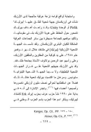 ‫ﻭﺍﺴﺘﺠﺎﺒﺔ ﻟﻭﺍﻗﻊ ﻗﻭﺍﻤﻪ ﻨﺯﻋﺔ ﻋﺭﻗﻴﺔ ﻤﺘﺄﺠﺠﺔ ﻟﺩﻯ ﺍﻷﻭﺯﺒﻙ‬
‫ﻨﺸﺄﺕ ﻓﻲ ﺃﻭﺯﺒﻜﺴﺘﺎﻥ ﺠﺒﻬﺔ ﺸﻌﺒﻴﺔ ﺃﻁﻠـﻕ ﻋﻠﻴﻬـﺎ "ﺒﻴﺭﻟﻴـﻙ"‬
‫‪ Pirlik‬ﺃﻭ ﺍﻟﻭﺤﺩﺓ ‪ ،Unity‬ﻭﻗـﺩ ﺭﺍﺤـﺕ ﺃﻫـﺩﺍﻑ ﺒﻴﺭﻟﻴـﻙ‬
‫ﺘﺘﻤﺤﻭﺭ ﺤﻭل ﺍﻟﺤﻔﺎﻅ ﻋﻠﻰ ﻫﻭﻴﺔ ﺍﻷﻭﺯﺒﻙ ﺒﺸـﺘﻰ ﻤﻘﻭﻤﺎﺘﻬـﺎ،‬
‫ﻭﺘﺄﻜﻴﺩ ﻤﻭﻗﻌﻬﻡ ﻜﺠﻤﺎﻋﺔ ﻤﺴﻴﻁﺭﺓ ﺒﻴﻥ ﺴﺎﺌﺭ ﺍﻟﺠﻤﺎﻋﺎﺕ ﺍﻟﻌﺭﻗﻴﺔ‬
‫ﺍﻟﻤﺸﻜﻠﺔ ﻟﻠﻜﻴﺎﻥ ﺍﻟﺒﺸﺭﻱ ﻷﻭﺯﺒﻜﺴﺘﺎﻥ. ﻭﻟﻘﺩ ﺘﺄﺴﺴـﺕ ﺍﻟﺠﺒﻬـﺔ‬
‫ﺍﻟﺸﻌﺒﻴﺔ ﺍﻷﻭﺯﺒﻜﻴﺔ )ﺒﻴﺭﻟﻴﻙ( ﻓﻲ ﻁﺸﻘﻨﺩ ﺨﻼل ﺸـﻬﺭ ﻨـﻭﻓﻤﺒﺭ‬
‫ﻋﺎﻡ ٨٨٩١، ﻋﻠﻰ ﻴﺩ ﻜﻭﻜﺒﺔ ﻤﻥ ﺍﻟﻤﻔﻜﺭﻴﻥ ﻭﺍﻟﻤﺜﻘﻔﻴﻥ ﺍﻷﻭﺯﺒﻙ،‬
‫ﻭﻋﻠﻰ ﺭﺃﺴﻬﻡ ﻋﺒﺩ ﺍﻟﺭﺤﻤﻥ ﺒﻭﻻﺘﻭﻑ ﺍﻷﺴﺘﺎﺫ ﺒﺠﺎﻤﻌﺔ ﻁﺸـﻘﻨﺩ.‬
‫ﻭﻗﺩ ﺒﻨﻲ ﺍﻷﻭﺯﺒﻙ ﺠﺒﻬﺘﻬﻡ ﺍﻟﺸﻌﺒﻴﺔ ﻋﻠـﻰ ﻏـﺭﺍﺭ ﺍﻟﺠﺒﻬـﺎﺕ‬
‫ﺍﻟﺸﻌﺒﻴﺔ ﺍﻟﺒﻠﻁﻴﻘﻴﺔ، ﻭﻻ ﺴـﻴﻤﺎ ﺍﻟﺠﺒﻬـﺔ ﺍﻟﺸـﻌﺒﻴﺔ ﺍﻟﻠﻴﺘﻭﺍﻨﻴـﺔ‬
‫ﺴﺎﻴﻭﺩﻴﺱ. ﻭﺴﺭﻋﺎﻥ ﻤﺎ ﺍﻜﺘﺴﺒﺕ ﺒﻴﺭﻟﻴﻙ ﺸﻌﺒﻴﺔ ﻫﺎﺌﻠـﺔ، ﺫﻟـﻙ‬
‫ﻓﻀﻼ ﻋﻥ ﺍﺴﺘﻘﻁﺎﺒﻬﺎ ﻟﺤﻭﺍﻟﻲ ﻨﺼﻑ ﻤﻠﻴﻭﻥ ﺃﻭﺯﺒﻜﻲ ﻨﺎﺼﺭﻭﻫﺎ‬
                                             ‫ﹰ‬
‫ﻭﺃﺼﺒﺤﻭﺍ ﺃﻋﻀﺎﺀ ﻓﻴﻬﺎ )١١٦(. ﻭﺘﺠﺩﺭ ﺍﻹﺸﺎﺭﺓ ﺇﻟﻰ ﺃﻨـﻪ ﻓـﻲ‬
‫ﺒﺩﺍﻴﺔ ﻋﺎﻡ ٠٩٩١ ﻨﺸﺄ ﺤﺯﺏ ﻋﺭﻑ ﺒﺤﺯﺏ ﺇﻴﺭﻙ ‪ Erk‬ﻜﺎﻤﺘﺩﺍﺩ‬
‫ﻟﻴﺒﺭﻟﻴﻙ، ﻭﻴﺫﻜﺭ ﺍﺴﻡ ﻫﺫﺍ ﺍﻟﺤﺯﺏ ﺒﺎﺴﻡ ﺍﻟﺤﺯﺏ ﺍﻟـﻭﻁﻨﻲ ﻓـﻲ‬


                 ‫.٠٨١ – ٩٧١ .‪Kangas, Op. Cit., PP‬‬
                                                      ‫)١١٦(‬
                          ‫.٣٢٢ .‪Akiner, Op. Cit., P‬‬
                       ‫- ٩٦٦ -‬
 