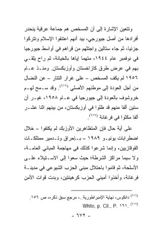 ‫ﻭﺘﺘﻌﻴﻥ ﺍﻹﺸﺎﺭﺓ ﺇﻟﻰ ﺃﻥ ﺍﻟﻤﺴﺨﺹ ﻫﻡ ﺠﻤﺎﻋﺔ ﻋﺭﻗﻴﺔ ﻴﻨﺤﺩﺭ‬
‫ﺃﻓﺭﺍﺩﻫﺎ ﻤﻥ ﺃﺼل ﺠﻴﻭﺭﺠﻲ، ﺒﻴﺩ ﺃﻨﻬﻡ ﺍﻋﺘﻨﻘﻭﺍ ﺍﻹﺴﻼﻡ ﻭﺘﺘﺭﻜﻭﺍ‬
‫ﺠﺯﺌﻴﺎ، ﺜﻡ ﺠﺎﺀ ﺴﺘﺎﻟﻴﻥ ﻭﺍﺠﺘﺜﻬﻡ ﻤﻥ ﻗﺭﺍﻫﻡ ﻓﻲ ﺃﻭﺍﺴﻁ ﺠﻴﻭﺭﺠﻴﺎ‬
                                                  ‫‪‬‬
‫ﻓﻲ ﻨﻭﻓﻤﺒﺭ ﻋﺎﻡ ٤٤٩١، ﻤﺘﻬ ‪‬ﺎ ﺇﻴﺎﻫﺎ ﺒﺎﻟﺨﻴﺎﻨﺔ، ﺜﻡ ﺭﺍﺡ ﻴﻠﻘـﻲ‬
    ‫‪‬‬                         ‫ﻤ‬
‫ﺒﻬﻡ ﻓﻲ ﻋﺭﺽ ﻁﺭﻕ ﻜﺎﺯﺍﺨﺴﺘﺎﻥ ﻭﺃﻭﺯﺒﻜﺴﺘﺎﻥ. ﻭﻤﻨـﺫ ﻋـﺎﻡ‬
‫٦٥٩١ ﻟﻡ ﻴﻜﻑ ﺍﻟﻤﺴﺨﺹ – ﻋﻠﻰ ﻏﺭﺍﺭ ﺍﻟﺘﺘﺎﺭ – ﻋﻥ ﺍﻟﻨﻀﺎل‬
‫ﻤﻥ ﺃﺠل ﺍﻟﻌﻭﺩﺓ ﺇﻟﻰ ﻤﻭﻁﻨﻬﻡ ﺍﻷﺼﻠﻲ )٦١٦(. ﻭﻗﺩ ﺴـﻤﺢ ﻟﻬـﻡ‬
‫ﺨﺭﻭﺸﻭﻑ ﺒﺎﻟﻌﻭﺩﺓ ﺇﻟﻰ ﺠﻴﻭﺭﺠﻴﺎ ﻓﻲ ﻋـﺎﻡ ٨٥٩١، ﻏﻴـﺭ ﺃﻥ‬
‫ﺴﺘﻴﻥ ﺃﻟ ﹰﺎ ﻤﻨﻬﻡ ﻗﺩ ﻅﻠﻭﺍ ﻓﻲ ﺃﻭﺯﺒﻜﺴﺘﺎﻥ، ﻤﻥ ﺒﻴﻨﻬﻡ ﺍﺜﻨﺎ ﻋﺸـﺭ‬
                                               ‫ﻔ‬
                               ‫ﺃﻟ ﹰﺎ ﻤﻜﺜﻭﺍ ﻓﻲ ﻓﺭﻏﺎﻨﺔ )٧١٦(.‬
                                                       ‫ﻔ‬
‫ﻋﻠﻰ ﺃﻴﺔ ﺤﺎل ﻓﺈﻥ ﺍﻟﻤﺘﻅﺎﻫﺭﻴﻥ ﺍﻷﻭﺯﺒﻙ ﻟﻡ ﻴﻜﺘﻔﻭﺍ – ﺨﻼل‬
‫ﺍﻀﻁﺭﺍﺒﺎﺕ ﻴﻭﻨﻴـﻭ ٩٨٩١ – ﺒـﺈﺤﺭﺍﻕ ﻭﺘـﺩﻤﻴﺭ ﻤﻤﺘﻠﻜـﺎﺕ‬
‫ﺍﻟﻘﻭﻗﺎﺯﻴﻴﻥ، ﻭﺇﻨﻤﺎ ﺸﺭﻋﻭﺍ ﻜﺫﻟﻙ ﻓﻲ ﻤﻬﺎﺠﻤﺔ ﺍﻟﻤﺒﺎﻨﻲ ﺍﻟﻌﺎﻤـﺔ،‬
‫ﻭﻻ ﺴﻴﻤﺎ ﻤﺭﺍﻜﺯ ﺍﻟﺸﺭﻁﺔ؛ ﺤﻴﺙ ﺴﻌﻭﺍ ﺇﻟﻰ ﺍﻻﺴـﺘﻴﻼﺀ ﻋﻠـﻰ‬
‫ﺍﻷﺴﻠﺤﺔ، ﺜﻡ ﻗﺎﻤﻭﺍ ﺒﺎﺤﺘﻼل ﻤﺒﻨﻰ ﺍﻟﺤﺯﺏ ﺍﻟﺸﻴﻭﻋﻲ ﻓﻲ ﻤﺩﻴﻨـﺔ‬
‫ﻓﺭﻏﺎﻨﺔ، ﻭﺃﺨﺫﻭﺍ ﺃﻤﻴﻨﻲ ﺍﻟﺤﺯﺏ ﻜﺭﻫﻴﻨﺘﻴﻥ، ﻭﺒﺩﺕ ﻗﻭﺍﺕ ﺍﻷﻤﻥ‬

                                                       ‫)٦١٦(‬
  ‫ﺩﺍﻨﻜﻭﺱ، ﻨﻬﺎﻴﺔ ﺍﻹﻤﺒﺭﺍﻁﻭﺭﻴﺔ..، ﻤﺭﺠﻊ ﺴﺒﻕ ﺫﻜﺭﻩ، ﺹ ٦٥١.‬
                                                       ‫)٧١٦(‬
                            ‫.١٦١ .‪White, p. Cit., P‬‬
                       ‫- ٢٧٦ -‬
 