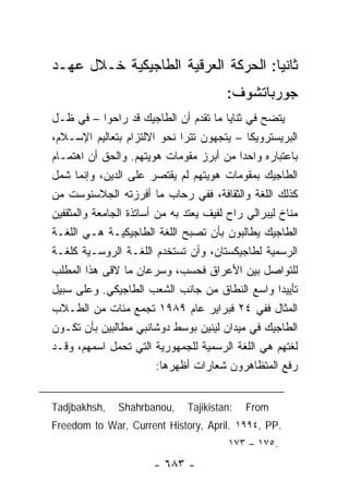 ‫ﺜﺎﻨ ‪‬ﺎ: ﺍﻟﺤﺭﻜﺔ ﺍﻟﻌﺭﻗﻴﺔ ﺍﻟﻁﺎﺠﻴﻜﻴﺔ ﺨـﻼل ﻋﻬـﺩ‬
                                     ‫ﻴ‬
                                        ‫ﺠﻭﺭﺒﺎﺘﺸﻭﻑ:‬
‫ﻴﺘﻀﺢ ﻓﻲ ﺜﻨﺎﻴﺎ ﻤﺎ ﺘﻘﺩﻡ ﺃﻥ ﺍﻟﻁﺎﺠﻴﻙ ﻗﺩ ﺭﺍﺤﻭﺍ – ﻓﻲ ﻅـل‬
‫ﺍﻟﺒﺭﻴﺴﺘﺭﻭﻴﻜﺎ – ﻴﺘﺠﻬﻭﻥ ﺘﺘﺭﺍ ﻨﺤﻭ ﺍﻻﻟﺘﺯﺍﻡ ﺒﺘﻌﺎﻟﻴﻡ ﺍﻹﺴـﻼﻡ،‬
                               ‫‪‬‬
‫ﺒﺎﻋﺘﺒﺎﺭﻩ ﻭﺍﺤ ‪‬ﺍ ﻤﻥ ﺃﺒﺭﺯ ﻤﻘﻭﻤﺎﺕ ﻫﻭﻴﺘﻬﻡ. ﻭﺍﻟﺤﻕ ﺃﻥ ﺍﻫﺘﻤـﺎﻡ‬
                                            ‫ﺩ‬
‫ﺍﻟﻁﺎﺠﻴﻙ ﺒﻤﻘﻭﻤﺎﺕ ﻫﻭﻴﺘﻬﻡ ﻟﻡ ﻴﻘﺘﺼﺭ ﻋﻠﻰ ﺍﻟﺩﻴﻥ، ﻭﺇﻨﻤﺎ ﺸﻤل‬
‫ﻜﺫﻟﻙ ﺍﻟﻠﻐﺔ ﻭﺍﻟﺜﻘﺎﻓﺔ، ﻓﻔﻲ ﺭﺤﺎﺏ ﻤﺎ ﺃﻓﺭﺯﺘﻪ ﺍﻟﺠﻼﺴﻨﻭﺴﺕ ﻤﻥ‬
‫ﻤﻨﺎﺥ ﻟﻴﺒﺭﺍﻟﻲ ﺭﺍﺡ ﻟﻔﻴﻑ ﻴﻌﺘﺩ ﺒﻪ ﻤﻥ ﺃﺴﺎﺘﺫﺓ ﺍﻟﺠﺎﻤﻌﺔ ﻭﺍﻟﻤﺜﻘﻔﻴﻥ‬
‫ﺍﻟﻁﺎﺠﻴﻙ ﻴﻁﺎﻟﺒﻭﻥ ﺒﺄﻥ ﺘﺼﺒﺢ ﺍﻟﻠﻐﺔ ﺍﻟﻁﺎﺠﻴﻜﻴـﺔ ﻫـﻲ ﺍﻟﻠﻐـﺔ‬
‫ﺍﻟﺭﺴﻤﻴﺔ ﻟﻁﺎﺠﻴﻜﺴﺘﺎﻥ، ﻭﺃﻥ ﺘﺴﺘﺨﺩﻡ ﺍﻟﻠﻐـﺔ ﺍﻟﺭﻭﺴـﻴﺔ ﻜﻠﻐـﺔ‬
‫ﻟﻠﺘﻭﺍﺼل ﺒﻴﻥ ﺍﻷﻋﺭﺍﻕ ﻓﺤﺴﺏ، ﻭﺴﺭﻋﺎﻥ ﻤﺎ ﻻﻗﻰ ﻫﺫﺍ ﺍﻟﻤﻁﻠﺏ‬
‫ﺘﺄﻴﻴ ‪‬ﺍ ﻭﺍﺴﻊ ﺍﻟﻨﻁﺎﻕ ﻤﻥ ﺠﺎﻨﺏ ﺍﻟﺸﻌﺏ ﺍﻟﻁﺎﺠﻴﻜﻲ. ﻭﻋﻠﻰ ﺴﺒﻴل‬‫ﺩ‬
‫ﺍﻟﻤﺜﺎل ﻓﻔﻲ ٤٢ ﻓﺒﺭﺍﻴﺭ ﻋﺎﻡ ٩٨٩١ ﺘﺠﻤﻊ ﻤﺌﺎﺕ ﻤﻥ ﺍﻟﻁـﻼﺏ‬
‫ﺍﻟﻁﺎﺠﻴﻙ ﻓﻲ ﻤﻴﺩﺍﻥ ﻟﻴﻨﻴﻥ ﺒﻭﺴﻁ ﺩﻭﺸﺎﻨﺒﻲ ﻤﻁﺎﻟﺒﻴﻥ ﺒﺄﻥ ﺘﻜـﻭﻥ‬
‫ﻟﻐﺘﻬﻡ ﻫﻲ ﺍﻟﻠﻐﺔ ﺍﻟﺭﺴﻤﻴﺔ ﻟﻠﺠﻤﻬﻭﺭﻴﺔ ﺍﻟﺘﻲ ﺘﺤﻤل ﺍﺴﻤﻬﻡ، ﻭﻗـﺩ‬
                         ‫ﺭﻓﻊ ﺍﻟﻤﺘﻅﺎﻫﺭﻭﻥ ﺸﻌﺎﺭﺍﺕ ﺃﻅﻬﺭﻫﺎ:‬


‫,‪Tadjbakhsh‬‬    ‫,‪Shahrbanou‬‬     ‫:‪Tajikistan‬‬   ‫‪From‬‬
‫.‪Freedom to War, Current History, April. ١٩٩٤, PP‬‬
                                        ‫.٥٧١ – ٣٧١‬
                       ‫- ٣٨٦ -‬
 