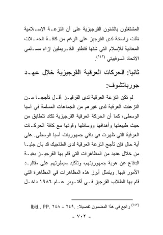 ‫ﺍﻟﻤﺸﺘﻐﻠﻭﻥ ﺒﺎﻟﺸﺌﻭﻥ ﺍﻟﻘﺭﺠﻴﺯﻴﺔ ﻋﻠﻰ ﺃﻥ ﺍﻟﻨﺯﻋـﺔ ﺍﻹﺴـﻼﻤﻴﺔ‬
‫ﻅﻠﺕ ﺭﺍﺴﺨﺔ ﻟﺩﻯ ﺍﻟﻘﺭﺠﻴﺯ ﻋﻠﻰ ﺍﻟﺭﻏﻡ ﻤﻥ ﻜﺎﻓـﺔ ﺍﻟﺤﻤـﻼﺕ‬
‫ﺍﻟﻤﻌﺎﺩﻴﺔ ﻟﻺﺴﻼﻡ ﺍﻟﺘﻲ ﺸﻨﻬﺎ ﻗﺎﻁﻨﻭ ﺍﻟﻜـﺭﻴﻤﻠﻴﻥ ﺇﺯﺍﺀ ﻤﺴـﻠﻤﻲ‬
                                  ‫ﺍﻻﺘﺤﺎﺩ ﺍﻟﺴﻭﻓﻴﻴﺘﻲ )٣٤٦(.‬

‫ﺜﺎﻨ ‪‬ﺎ: ﺍﻟﺤﺭﻜﺎﺕ ﺍﻟﻌﺭﻗﻴﺔ ﺍﻟﻘﺭﺠﻴﺯﻴﺔ ﺨﻼل ﻋﻬـﺩ‬
                                     ‫ﻴ‬
                                        ‫ﺠﻭﺭﺒﺎﺘﺸﻭﻑ:‬
‫ﻟﻡ ﺘﻜﻥ ﺍﻟﻨﺯﻋﺔ ﺍﻟﻌﺭﻗﻴﺔ ﻟﺩﻯ ﺍﻟﻘﺭﻗﻴـﺯ ﺃﻗـل ﺘﺄﺠ ‪‬ـﺎ ﻤـﻥ‬
      ‫ﺠ‬
‫ﺍﻟﻨﺯﻋﺎﺕ ﺍﻟﻌﺭﻗﻴﺔ ﻟﺩﻯ ﻏﻴﺭﻫﻡ ﻤﻥ ﺍﻟﺠﻤﺎﻋﺎﺕ ﺍﻟﻤﺴﻠﻤﺔ ﻓﻲ ﺁﺴﻴﺎ‬
‫ﺍﻟﻭﺴﻁﻰ، ﻜﻤﺎ ﺃﻥ ﺍﻟﺤﺭﻜﺔ ﺍﻟﻌﺭﻗﻴﺔ ﺍﻟﻘﺭﺠﻴﺯﻴﺔ ﺘﻜﺎﺩ ﺘﺘﻁﺎﺒﻕ ﻤﻥ‬
‫ﺤﻴﺙ ﻁﺒﻴﻌﺘﻬﺎ ﻭﺃﻫﺩﺍﻓﻬﺎ ﻭﻭﺴﺎﺌﻠﻬﺎ ﻭﻗﻭﺘﻬﺎ ﻤﻊ ﻜﺎﻓﺔ ﺍﻟﺤﺭﻜـﺎﺕ‬
‫ﺍﻟﻌﺭﻗﻴﺔ ﺍﻟﺘﻲ ﻅﻬﺭﺕ ﻓﻲ ﺒﺎﻗﻲ ﺠﻤﻬﻭﺭﻴﺎﺕ ﺁﺴﻴﺎ ﺍﻟﻭﺴﻁﻰ. ﻋﻠﻰ‬
‫ﺃﻴﺔ ﺤﺎل ﻓﺈﻥ ﺘﺄﺠﺞ ﺍﻟﻨﺯﻋﺔ ﺍﻟﻌﺭﻗﻴﺔ ﻟﺩﻯ ﺍﻟﻁﺎﺠﻴﻙ ﻗﺩ ﺒﺎﻥ ﺠﻠ ‪‬ـﺎ‬
  ‫ﻴ‬
‫ﻤﻥ ﺨﻼل ﻋﺩﻴﺩ ﻤﻥ ﺍﻟﻤﻅﺎﻫﺭﺍﺕ ﺍﻟﺘﻲ ﻗﺎﻡ ﺒﻬﺎ ﺍﻟﻘﺭﺠﻴـﺯ ﺒﻐﻴـﺔ‬
‫ﺍﻟﺩﻓﺎﻉ ﻋﻥ ﻫﻭﻴﺔ ﺠﻤﻬﻭﺭﻴﺘﻬﻡ، ﻭﺘﺄﻜﻴﺩ ﺴﻴﻁﺭﺘﻬﻡ ﻋﻠﻰ ﻤﻘﺎﻟﻴـﺩ‬
‫ﺍﻷﻤﻭﺭ ﻓﻴﻬﺎ. ﻭﻴﺘﻤﺜل ﺃﺒﺭﺯ ﻫﺫﻩ ﺍﻟﻤﻅﺎﻫﺭﺍﺕ ﻓﻲ ﺍﻟﻤﻅﺎﻫﺭﺓ ﺍﻟﺘﻲ‬
‫ﻗﺎﻡ ﺒﻬﺎ ﺍﻟﻁﻼﺏ ﺍﻟﻘﺭﺠﻴﺯ ﻓـﻲ ﺃﻜﺘـﻭﺒﺭ ﻋـﺎﻡ ٦٨٩١ ﺩﺍﺨـل‬


                                                      ‫)٣٤٦(‬
   ‫ﺭﺍﺠﻊ ﻓﻲ ﻫﺫﺍ ﺍﻟﻤﻀﻤﻭﻥ ﺘﻔﺼﻴﻼ: .٩٤٢ – ٨٤٢ .‪Ibid., PP‬‬
                          ‫ﹰ‬
                       ‫- ٢٠٧ -‬
 