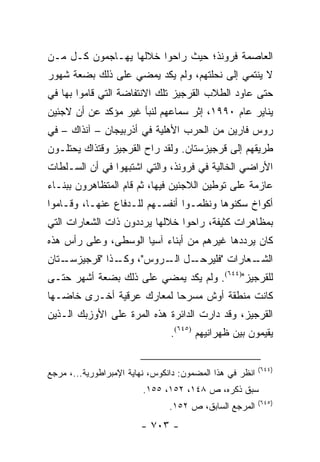 ‫ﺍﻟﻌﺎﺼﻤﺔ ﻓﺭﻭﻨﺫ؛ ﺤﻴﺙ ﺭﺍﺤﻭﺍ ﺨﻼﻟﻬﺎ ﻴﻬـﺎﺠﻤﻭﻥ ﻜـل ﻤـﻥ‬
‫ﻻ ﻴﻨﺘﻤﻲ ﺇﻟﻰ ﻨﺤﻠﺘﻬﻡ، ﻭﻟﻡ ﻴﻜﺩ ﻴﻤﻀﻲ ﻋﻠﻰ ﺫﻟﻙ ﺒﻀﻌﺔ ﺸﻬﻭﺭ‬
‫ﺤﺘﻰ ﻋﺎﻭﺩ ﺍﻟﻁﻼﺏ ﺍﻟﻘﺭﺠﻴﺯ ﺘﻠﻙ ﺍﻻﻨﺘﻔﺎﻀﺔ ﺍﻟﺘﻲ ﻗﺎﻤﻭﺍ ﺒﻬﺎ ﻓﻲ‬
‫ﻴﻨﺎﻴﺭ ﻋﺎﻡ ٠٩٩١، ﺇﺜﺭ ﺴﻤﺎﻋﻬﻡ ﻟﻨﺒﺄ ﻏﻴﺭ ﻤﺅﻜﺩ ﻋﻥ ﺃﻥ ﻻﺠﺌﻴﻥ‬
‫ﺭﻭﺱ ﻓﺎﺭﻴﻥ ﻤﻥ ﺍﻟﺤﺭﺏ ﺍﻷﻫﻠﻴﺔ ﻓﻲ ﺃﺫﺭﺒﻴﺠﺎﻥ – ﺁﻨﺫﺍﻙ – ﻓﻲ‬
‫ﻁﺭﻴﻘﻬﻡ ﺇﻟﻰ ﻗﺭﺠﻴﺯﺴﺘﺎﻥ. ﻭﻟﻘﺩ ﺭﺍﺡ ﺍﻟﻘﺭﺠﻴﺯ ﻭﻗﺘﺫﺍﻙ ﻴﺤﺘﻠـﻭﻥ‬
‫ﺍﻷﺭﺍﻀﻲ ﺍﻟﺨﺎﻟﻴﺔ ﻓﻲ ﻓﺭﻭﻨﺫ، ﻭﺍﻟﺘﻲ ﺍﺸﺘﺒﻬﻭﺍ ﻓﻲ ﺃﻥ ﺍﻟﺴـﻠﻁﺎﺕ‬
‫ﻋﺎﺯﻤﺔ ﻋﻠﻰ ﺘﻭﻁﻴﻥ ﺍﻟﻼﺠﺌﻴﻥ ﻓﻴﻬﺎ، ﺜﻡ ﻗﺎﻡ ﺍﻟﻤﺘﻅﺎﻫﺭﻭﻥ ﺒﺒﻨـﺎﺀ‬
‫ﺃﻜﻭﺍﺥ ﺴﻜﻨﻭﻫﺎ ﻭﻨﻅﻤـﻭﺍ ﺃﻨﻔﺴـﻬﻡ ﻟﻠـﺩﻓﺎﻉ ﻋﻨﻬـﺎ، ﻭﻗـﺎﻤﻭﺍ‬
‫ﺒﻤﻅﺎﻫﺭﺍﺕ ﻜﺜﻴﻔﺔ، ﺭﺍﺤﻭﺍ ﺨﻼﻟﻬﺎ ﻴﺭﺩﺩﻭﻥ ﺫﺍﺕ ﺍﻟﺸﻌﺎﺭﺍﺕ ﺍﻟﺘﻲ‬
‫ﻜﺎﻥ ﻴﺭﺩﺩﻫﺎ ﻏﻴﺭﻫﻡ ﻤﻥ ﺃﺒﻨﺎﺀ ﺁﺴﻴﺎ ﺍﻟﻭﺴﻁﻰ، ﻭﻋﻠﻰ ﺭﺃﺱ ﻫﺫﻩ‬
‫ـﺘﺎﻥ‬
   ‫ـل ﺍ ـﺭﻭﺱ"، ـﺫﺍ "ﻗﺭﺠﻴﺯﺴـ‬
              ‫ﻭﻜـ‬    ‫ـﻌﺎﺭﺍﺕ "ﻓﻠﻴﺭﺤـ ﻟـ‬
                                     ‫ﺍﻟﺸـ‬
‫ﻟﻠﻘﺭﺠﻴﺯ")٤٤٦(. ﻭﻟﻡ ﻴﻜﺩ ﻴﻤﻀﻲ ﻋﻠﻰ ﺫﻟﻙ ﺒﻀﻌﺔ ﺃﺸﻬﺭ ﺤﺘـﻰ‬
‫ﻜﺎﻨﺕ ﻤﻨﻁﻘﺔ ﺃﻭﺵ ﻤﺴﺭ ‪‬ﺎ ﻟﻤﻌﺎﺭﻙ ﻋﺭﻗﻴﺔ ﺃﺨـﺭﻯ ﺨﺎﻀـﻬﺎ‬
                           ‫ﺤ‬
‫ﺍﻟﻘﺭﺠﻴﺯ، ﻭﻗﺩ ﺩﺍﺭﺕ ﺍﻟﺩﺍﺌﺭﺓ ﻫﺫﻩ ﺍﻟﻤﺭﺓ ﻋﻠﻰ ﺍﻷﻭﺯﺒﻙ ﺍﻟـﺫﻴﻥ‬
                                ‫ﻴﻘﻴﻤﻭﻥ ﺒﻴﻥ ﻅﻬﺭﺍﻨﻴﻬﻡ )٥٤٦(.‬


                                                          ‫)٤٤٦(‬
‫ﺍﻨﻅﺭ ﻓﻲ ﻫﺫﺍ ﺍﻟﻤﻀﻤﻭﻥ: ﺩﺍﻨﻜﻭﺱ، ﻨﻬﺎﻴﺔ ﺍﻹﻤﺒﺭﺍﻁﻭﺭﻴﺔ...، ﻤﺭﺠﻊ‬
                         ‫ﺴﺒﻕ ﺫﻜﺭﻩ، ﺹ ٨٤١، ٢٥١، ٥٥١.‬
                                                          ‫)٥٤٦(‬
                                ‫ﺍﻟﻤﺭﺠﻊ ﺍﻟﺴﺎﺒﻕ، ﺹ ٢٥١.‬
                        ‫- ٣٠٧ -‬
 