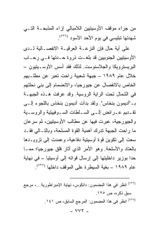 ‫ﻤﻥ ﺠﺭﺍﺀ ﻤﻭﻗﻑ ﺍﻷﻭﺴﻴﺘﻴﻴﻥ ﺍﻟﻼﻤﺒﺎﻟﻲ ﺇﺯﺍﺀ ﺍﻟﻤﺫﺒﺤـﺔ ﺍﻟﺘـﻲ‬
                  ‫ﺸﻬﺩﺘﻬﺎ ﺘﺒﻠﻴﺴﻲ ﻓﻲ ﻴﻭﻡ ﺍﻷﺤﺩ ﺍﻷﺴﻭﺩ )٦٢٧(.‬
‫ﻋﻠﻰ ﺃﻴﺔ ﺤﺎل ﻓﺈﻥ ﺍﻟﻨﺯﻋـﺔ ﺍﻟﻌﺭﻗﻴـﺔ ﺍﻻﻨﻔﺼـﺎﻟﻴﺔ ﻟـﺩﻯ‬
‫ﺍﻷﻭﺴﻴﺘﻴﻴﻥ ﺍﻟﺠﻨﻭﺒﻴﻴﻥ ﻗﺩ ﺒﻠﻐـﺕ ﺫﺭﻭﺓ ﺤـﺩﺘﻬﺎ ﻓـﻲ ﺭﺤـﺎﺏ‬
‫ﺍﻟﺒﺭﻴﺴﺘﺭﻭﻴﻜﺎ ﻭﺍﻟﺠﻼﺴﻨﻭﺴﺕ. ﻟﺫﻟﻙ ﻓﻘﺩ ﺃﺴﺱ ﺍﻷﻭﺴـﻴﺘﻴﻭﻥ –‬
‫ﺨﻼل ﻋﺎﻡ ٩٨٩١ – ﺠﺒﻬﺔ ﺸﻌﺒﻴﺔ ﺭﺍﺤﺕ ﺘﻌﺒﺭ ﻋﻥ ﻤﻁﻠـﺒﻬﻡ‬
‫ﺍﻟﺨﺎﺹ ﺒﺎﻻﻨﻔﺼﺎل ﻋﻥ ﺠﻴﻭﺭﺠﻴﺎ، ﻭﺍﻻﻨﻀﻤﺎﻡ ﺇﻟﻰ ﺒﻨﻲ ﻨﺤﻠﺘﻬﻡ‬
‫ﻓﻲ ﺍﻟﺸﻤﺎل ﺘﺤﺕ ﺍﻟﺭﺍﻴﺔ ﺍﻟﺭﻭﺴﻴﺔ. ﻭﻗﺩ ﻋﺭﻓﺕ ﻫـﺫﻩ ﺍﻟﺠﺒﻬـﺔ‬
‫ﺒـ"ﺃﺩﻴﻤﻭﻥ ﺒﻨﺨﺎﺱ". ﻭﻟﻘﺩ ﺒﺩﺃﺕ ﺃﺩﻴﻤﻭﻥ ﺒﻨﺨﺎﺱ ﺒﺎﻟﻠﺠﻭﺀ ﺇﻟـﻰ‬
‫ﺘﻘ ـﺩﻴﻡ ﻋ ـﺭﺍﺌﺽ ﺇﻟ ـﻰ ﺍﻟﺴ ـﻠﻁﺎﺕ ﺍﻟﺴ ـﻭﻓﻴﻴﺘﻴﺔ ﻭﺍﻟﺭﻭﺴ ـﻴﺔ‬
  ‫ـ‬               ‫ـ‬         ‫ـ‬      ‫ـ‬        ‫ـ‬      ‫ـ‬
‫ﻭﺍﻟﺠﻴﻭﺭﺠﻴﺔ، ﻋﺒﺭﺕ ﻓﻴﻬﺎ ﻋﻥ ﻤﻁﺎﻟﺏ ﺍﻷﻭﺴﻴﺘﻴﻴﻥ، ﺜﻡ ﺴﺭﻋﺎﻥ‬
‫ﻤﺎ ﺭﺍﺤﺕ ﺍﻟﺠﺒﻬﺔ ﺘﺩﺭﻙ ﺃﻫﻤﻴﺔ ﺍﻟﻘﻭﺓ ﺍﻟﻤﺴﻠﺤﺔ، ﻭﺒﺎﻟﺘـﺎﻟﻲ ﻓﻘـﺩ‬
‫ﺴﻌﺕ ﺇﻟﻰ ﺘﻜﻭﻴﻥ ﻗﻭﺓ ﺃﻭﺴﻴﺘﻴﺔ ﺩﻓﺎﻋﻴﺔ، ﻭﻋﻤﺩﺕ ﺇﻟﻰ ﺘﺯﻭﻴـﺩﻫﺎ‬
‫ﺒﺎﻟﻌﺘﺎﺩ ﻭﺍﻷﺴﻠﺤﺔ. ﻭﻫﻭ ﺍﻷﻤﺭ ﺍﻟﺫﻱ ﺃﺜﺎﺭ ﻗﻠﻕ ﺠﻴﻭﺭﺠﻴﺎ؛ ﻤﻤـﺎ‬
‫ﺤﺩﺍ ﺒﻭﺯﻴﺭ ﺩﺍﺨﻠﻴﺘﻬﺎ ﺇﻟﻰ ﺇﺭﺴﺎل ﻗﻭﺍﺘﻪ ﺇﻟﻰ ﺃﻭﺴﻴﺘﻴﺎ – ﻓﻲ ﻨﻬﺎﻴﺔ‬
      ‫ﻋﺎﻡ ٩٨٩١ – ﺒﻐﻴﺔ ﺍﻟﺴﻴﻁﺭﺓ ﻋﻠﻰ ﺍﻟﻤﻭﻗﻑ ﺩﺍﺨﻠﻬﺎ )٧٢٧(.‬

                                                          ‫)٦٢٧(‬
‫ﺍﻨﻅﺭ ﻓﻲ ﻫﺫﺍ ﺍﻟﻤﻀﻤﻭﻥ: ﺩﺍﻨﻜﻭﺱ، ﻨﻬﺎﻴﺔ ﺍﻹﻤﺒﺭﺍﻁﻭﺭﻴﺔ...، ﻤﺭﺠﻊ‬
                                      ‫ﺴﺒﻕ ﺫﻜﺭﻩ، ﺹ ٥٢١.‬
                                                          ‫)٧٢٧(‬
           ‫ﺍﻨﻅﺭ ﻓﻲ ﻫﺫﺍ ﺍﻟﻤﻀﻤﻭﻥ: ﺍﻟﻤﺭﺠﻊ ﺍﻟﺴﺎﺒﻕ، ﺹ ١٤١.‬
                        ‫- ٢٧٧ -‬
 