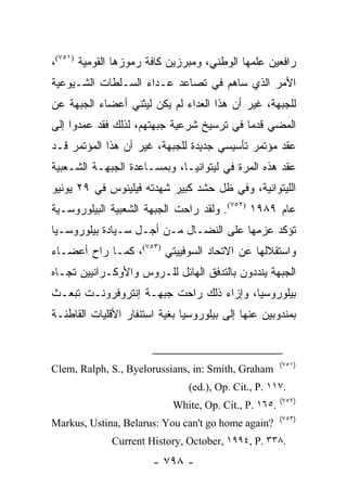 ‫ﺭﺍﻓﻌﻴﻥ ﻋﻠﻤﻬﺎ ﺍﻟﻭﻁﻨﻲ، ﻭﻤﺒﺭﺯﻴﻥ ﻜﺎﻓﺔ ﺭﻤﻭﺯﻫﺎ ﺍﻟﻘﻭﻤﻴﺔ )١٥٧(،‬
‫ﺍﻷﻤﺭ ﺍﻟﺫﻱ ﺴﺎﻫﻡ ﻓﻲ ﺘﺼﺎﻋﺩ ﻋـﺩﺍﺀ ﺍﻟﺴـﻠﻁﺎﺕ ﺍﻟﺸـﻴﻭﻋﻴﺔ‬
‫ﻟﻠﺠﺒﻬﺔ، ﻏﻴﺭ ﺃﻥ ﻫﺫﺍ ﺍﻟﻌﺩﺍﺀ ﻟﻡ ﻴﻜﻥ ﻟﻴﺜﻨﻲ ﺃﻋﻀﺎﺀ ﺍﻟﺠﺒﻬﺔ ﻋﻥ‬
‫ﺍﻟﻤﻀﻲ ﻗﺩ ‪‬ﺎ ﻓﻲ ﺘﺭﺴﻴﺦ ﺸﺭﻋﻴﺔ ﺠﺒﻬﺘﻬﻡ، ﻟﺫﻟﻙ ﻓﻘﺩ ﻋﻤﺩﻭﺍ ﺇﻟﻰ‬
                                           ‫ﻤ‬
‫ﻋﻘﺩ ﻤﺅﺘﻤﺭ ﺘﺄﺴﻴﺴﻲ ﺠﺩﻴﺩﺓ ﻟﻠﺠﺒﻬﺔ، ﻏﻴﺭ ﺃﻥ ﻫﺫﺍ ﺍﻟﻤﺅﺘﻤﺭ ﻗـﺩ‬
‫ﻋﻘﺩ ﻫﺫﻩ ﺍﻟﻤﺭﺓ ﻓﻲ ﻟﻴﺘﻭﺍﻨﻴـﺎ، ﻭﺒﻤﺴـﺎﻋﺩﺓ ﺍﻟﺠﺒﻬـﺔ ﺍﻟﺸـﻌﺒﻴﺔ‬
‫ﺍﻟﻠﻴﺘﻭﺍﻨﻴﺔ، ﻭﻓﻲ ﻅل ﺤﺸﺩ ﻜﺒﻴﺭ ﺸﻬﺩﺘﻪ ﻓﻴﻠﻴﻨﻭﺱ ﻓﻲ ٩٢ ﻴﻭﻨﻴﻭ‬
‫ﻋﺎﻡ ٩٨٩١ )٢٥٧(. ﻭﻟﻘﺩ ﺭﺍﺤﺕ ﺍﻟﺠﺒﻬﺔ ﺍﻟﺸﻌﺒﻴﺔ ﺍﻟﺒﻴﻠﻭﺭﻭﺴـﻴﺔ‬
‫ﺘﺅﻜﺩ ﻋﺯﻤﻬﺎ ﻋﻠﻰ ﺍﻟﻨﻀـﺎل ﻤـﻥ ﺃﺠـل ﺴـﻴﺎﺩﺓ ﺒﻴﻠﻭﺭﻭﺴـﻴﺎ‬
‫ﻭﺍﺴﺘﻘﻼﻟﻬﺎ ﻋﻥ ﺍﻻﺘﺤﺎﺩ ﺍﻟﺴﻭﻓﻴﻴﺘﻲ )٣٥٧(، ﻜﻤـﺎ ﺭﺍﺡ ﺃﻋﻀـﺎﺀ‬
‫ﺍﻟﺠﺒﻬﺔ ﻴﻨﺩﺩﻭﻥ ﺒﺎﻟﺘﺩﻓﻕ ﺍﻟﻬﺎﺌل ﻟﻠـﺭﻭﺱ ﻭﺍﻷﻭﻜـﺭﺍﻨﻴﻴﻥ ﺘﺠـﺎﻩ‬
‫ﺒﻴﻠﻭﺭﻭﺴﻴﺎ، ﻭﺇﺯﺍﺀ ﺫﻟﻙ ﺭﺍﺤﺕ ﺠﺒﻬـﺔ ﺇﻨﺘﺭﻭﻓﺭﻭﻨـﺕ ﺘﺒﻌـﺙ‬
‫ﺒﻤﻨﺩﻭﺒﻴﻥ ﻋﻨﻬﺎ ﺇﻟﻰ ﺒﻴﻠﻭﺭﻭﺴﻴﺎ ﺒﻐﻴﺔ ﺍﺴﺘﻨﻔﺎﺭ ﺍﻷﻗﻠﻴﺎﺕ ﺍﻟﻘﺎﻁﻨـﺔ‬


                                                       ‫)١٥٧(‬
‫‪Clem, Ralph, S., Byelorussians, in: Smith, Graham‬‬
                                ‫.٧١١ .‪(ed.), Op. Cit., P‬‬
                                                       ‫)٢٥٧(‬
                            ‫.٥٦١ .‪White, Op. Cit., P‬‬
                                                       ‫)٣٥٧(‬
‫?‪Markus, Ustina, Belarus: You can't go home again‬‬
              ‫.٨٣٣ .‪Current History, October, ١٩٩٤, P‬‬
                       ‫- ٨٩٧ -‬
 