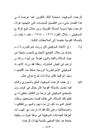 ‫ﺍﻟﺯﻋﻤﺎﺀ ﺍﻟﺴﻭﻓﻴﻴﺕ ﺍﺴﺘﺠﺎﺒﺔ ﻟﺫﻟﻙ ﺍﻟﺘﻜﻭﻴﻥ. ﻜﻤﺎ ﻋﺭﻀﻨﺎ ﻓـﻲ‬
‫ﻫﺫﺍ ﺍﻟﻔﺼل ﺒﺸﻲﺀ ﻤﻥ ﺍﻟﺘﻔﺼﻴل ﻟﻠﺴﻴﺎﺴﺎﺕ ﺍﻟﺘﻲ ﺍﻨﺘﻬﺠﻬﺎ ﻫﺅﻻﺀ‬
‫ﺍﻟﺯﻋﻤﺎﺀ ﺒﻐﻴﺔ ﺘﺴﻭﻴﺔ ﺍﻟﻤﺴﺄﻟﺔ ﺍﻟﻘﻭﻤﻴﺔ، ﻭﻤﻥ ﺨﻼل ﺘﺘﺒﻊ ﺍﻟﻭﺍﻗـﻊ‬
‫ﺍﻟﺴﻭﻓﻴﻴﺘﻲ – ﺨﻼل ﺍﻟﻔﺘﺭﺓ ٧١٩١ – ٤٨٩١ – ﻓﻴﻤـﺎ ﻴﺘﺼـل‬
              ‫ﺒﺎﻟﻤﺴﺄﻟﺔ ﺍﻟﻘﻭﻤﻴﺔ ﺨﻠﺼﻨﺎ ﺇﻟﻰ ﺍﻟﻤﻼﺤﻅﺎﺕ ﺍﻟﺘﺎﻟﻴﺔ:‬
‫: ﺇﻥ ﺍﻻﺘﺤﺎﺩ ﺍﻟﺴﻭﻓﻴﻴﺘﻲ ﻜﺎﻥ ﻭﺭﻴﺙ ﺇﻤﺒﺭﺍﻁﻭﺭﻴـﺔ ﺘـﻡ‬        ‫ﺃﻭﻻ‬
                                                      ‫ﹰ‬
‫ﺒﻨﺎﺅﻫﺎ ﻤﻥ ﺨﻼل ﺍﻟﺘﺠﻤﻴﻊ ﺍﻹﺠﺒﺎﺭﻱ ﻟﺸﻌﻭﺏ ﻤﺘﺒﺎﻴﻨﺔ ﻤﻥ‬
‫ﺤﻴﺙ ﺍﻟﺴﻼﻟﺔ ﻭﺍﻟﻠﻐﺔ ﻭﺍﻟﺩﻴﻥ، ﻓﻀﻼ ﻋﻥ ﺃﻨﻬﺎ ﻟـﻡ ﺘﻜـﻥ‬
                 ‫ﹰ‬
‫ﺘﺭﻏﺏ ﻓﻲ ﺍﻟﻌﻴﺵ ﺍﻟﻤﺸﺘﺭﻙ. ﻭﻫﻜﺫﺍ ﻓﻘﺩ ﻭﺭﺙ ﺍﻻﺘﺤـﺎﺩ‬
‫ﺍﻟﺴﻭﻓﻴﻴﺘﻲ ﺍﻹﻤﺒﺭﺍﻁﻭﺭﻴﺔ ﺍﻟﺭﻭﺴﻴﺔ ﺒﻤﺨﺘﻠـﻑ ﺃﻗﺎﻟﻴﻤﻬـﺎ‬
     ‫ﻭﺠل ﺃﻋﺭﺍﻗﻬﺎ، ﻓﻜﺎﻥ ﺩﻭﻟﺔ ﺫﺍﺕ ﺘﻨﻭﻉ ﻋﺭﻗﻲ ﻫﺎﺌل.‬
‫: ﺇﻥ ﻫﺩﻑ ﺍﻟﺯﻋﻤﺎﺀ ﺍﻟﺴﻭﻓﻴﻴﺕ ﺍﻟ ‪‬ﻠﺢ ﻭﺍﻟﻤﺤﻭﺭﻱ ﻭﺍﻟﺩﺍﺌﻡ‬
                   ‫ﻤ‬                                  ‫ﺜﺎﻨ ‪‬ﺎ‬
                                                       ‫ﻴ‬
‫ﻓﻴﻤﺎ ﻴﺘﺼل ﺒﺎﻟﻤﺴﺄﻟﺔ ﺍﻟﻘﻭﻤﻴﺔ ﻜﺎﻥ ﻴﺘﻤﺜل ﻓﻲ ﺍﻟﻭﺼـﻭل‬
‫ﺒﺎﻟﻤﺠﺘﻤﻊ ﺍﻟﺴﻭﻓﻴﻴﺘﻲ ﺇﻟﻰ ﺩﺭﺠﺔ ﻤﻥ ﺍﻟﺘﻜﺎﻤل ﺘﺨﺘﻔﻲ ﻓـﻲ‬
‫ﻅﻠﻬﺎ ﺘﻠﻙ ﺍﻟﻤﺴﺄﻟﺔ، ﺍﻟﺘﻲ ﻁﺎﻟﻤﺎ ﻗﻀﺕ ﻤﻀﺠﻌﻬﻡ، ﻭﻤﺜﻠﺕ‬
‫ﺍﻟﻌﺎﻤل ﺍﻟﻤﻬـﺩﺩ ﻟﻜﻴـﺎﻥ ﺩﻭﻟـﺘﻬﻡ، ﻭﺍﻟ ‪‬ﻬﻴـﺊ ﻟﺘﻔﻜﻜﻬـﺎ‬
             ‫ﻤ‬
‫ﻭﺍﻀﻤﺤﻼﻟﻬﺎ، ﻭﻋﻠﻰ ﺫﻟﻙ ﻓﻘﺩ ﻜـﺎﻥ ﺼـﻬﺭ ﺍﻟﻬﻭﻴـﺎﺕ‬
‫ﺍﻟﻌﺭﻗﻴﺔ ﻟﻠﺠﻤﺎﻋﺎﺕ ﺍﻟﺴﻭﻓﻴﻴﺘﻴﺔ ﻓﻲ ﺒﻭﺘﻘﺔ ﻫﻭﻴﺔ ﺴـﻭﻓﻴﺘﻴﺔ‬
      ‫ﺠﺎﻤﻌﺔ ﻫﻭ ﻏﺎﻴﺔ ﺍﻟﻤﻨﺘﻬﻰ ﺒﺎﻟﻨﺴﺒﺔ ﻟﻬﺅﻻﺀ ﺍﻟﺯﻋﻤﺎﺀ.‬
                        ‫- ٣٧٨ -‬
 