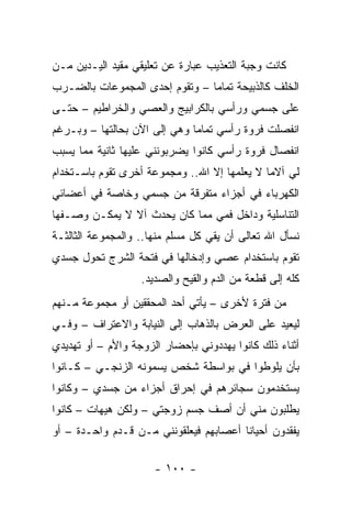 ‫ﻜﺎﻨﺕ ﻭﺠﺒﺔ ﺍﻟﺘﻌﺫﻴﺏ ﻋﺒﺎﺭﺓ ﻋﻥ ﺘﻌﻠﻴﻘﻲ ﻤﻘﻴﺩ ﺍﻟﻴـﺩﻴﻥ ﻤـﻥ‬
‫ﺍﻟﺨﻠﻑ ﻜﺎﻟﺫﺒﻴﺤﺔ ﺘﻤﺎ ‪‬ﺎ – ﻭﺘﻘﻭﻡ ﺇﺤﺩﻯ ﺍﻟﻤﺠﻤﻭﻋﺎﺕ ﺒﺎﻟﻀـﺭﺏ‬
                                ‫ﻤ‬
‫ﻋﻠﻰ ﺠﺴﻤﻲ ﻭﺭﺃﺴﻲ ﺒﺎﻟﻜﺭﺍﺒﻴﺞ ﻭﺍﻟﻌﺼﻲ ﻭﺍﻟﺨﺭﺍﻁﻴﻡ – ﺤﺘـﻰ‬
‫ﺍﻨﻔﺼﻠﺕ ﻓﺭﻭﺓ ﺭﺃﺴﻲ ﺘﻤﺎ ‪‬ﺎ ﻭﻫﻲ ﺇﻟﻰ ﺍﻵﻥ ﺒﺤﺎﻟﺘﻬﺎ – ﻭﺒـﺭﻏﻡ‬
                              ‫ﻤ‬
‫ﺍﻨﻔﺼﺎل ﻓﺭﻭﺓ ﺭﺃﺴﻲ ﻜﺎﻨﻭﺍ ﻴﻀﺭﺒﻭﻨﻨﻲ ﻋﻠﻴﻬﺎ ﺜﺎﻨﻴﺔ ﻤﻤﺎ ﻴﺴﺒﺏ‬
‫ﻟﻲ ﺁﻻ ‪‬ﺎ ﻻ ﻴﻌﻠﻤﻬﺎ ﺇﻻ ﺍﷲ.. ﻭﻤﺠﻤﻭﻋﺔ ﺃﺨﺭﻯ ﺘﻘﻭﻡ ﺒﺎﺴـﺘﺨﺩﺍﻡ‬
                                              ‫ﻤ‬
‫ﺍﻟﻜﻬﺭﺒﺎﺀ ﻓﻲ ﺃﺠﺯﺍﺀ ﻤﺘﻔﺭﻗﺔ ﻤﻥ ﺠﺴﻤﻲ ﻭﺨﺎﺼﺔ ﻓﻲ ﺃﻋﻀﺎﺌﻲ‬
‫ﺍﻟﺘﻨﺎﺴﻠﻴﺔ ﻭﺩﺍﺨل ﻓﻤﻲ ﻤﻤﺎ ﻜﺎﻥ ﻴﺤﺩﺙ ﺁﻻ ﻻ ﻴﻤﻜـﻥ ﻭﺼـﻔﻬﺎ‬
‫ﻨﺴﺄل ﺍﷲ ﺘﻌﺎﻟﻰ ﺃﻥ ﻴﻘﻲ ﻜل ﻤﺴﻠﻡ ﻤﻨﻬﺎ.. ﻭﺍﻟﻤﺠﻤﻭﻋﺔ ﺍﻟﺜﺎﻟﺜـﺔ‬
‫ﺘﻘﻭﻡ ﺒﺎﺴﺘﺨﺩﺍﻡ ﻋﺼﻲ ﻭﺇﺩﺨﺎﻟﻬﺎ ﻓﻲ ﻓﺘﺤﺔ ﺍﻟﺸﺭﺝ ﺘﺤﻭل ﺠﺴﺩﻱ‬
                   ‫ﻜﻠﻪ ﺇﻟﻰ ﻗﻁﻌﺔ ﻤﻥ ﺍﻟﺩﻡ ﻭﺍﻟﻘﻴﺢ ﻭﺍﻟﺼﺩﻴﺩ.‬
‫ﻤﻥ ﻓﺘﺭﺓ ﻷﺨﺭﻯ – ﻴﺄﺘﻲ ﺃﺤﺩ ﺍﻟﻤﺤﻘﻘﻴﻥ ﺃﻭ ﻤﺠﻤﻭﻋﺔ ﻤـﻨﻬﻡ‬
‫ﻟﻴﻌﻴﺩ ﻋﻠﻰ ﺍﻟﻌﺭﺽ ﺒﺎﻟﺫﻫﺎﺏ ﺇﻟﻰ ﺍﻟﻨﻴﺎﺒﺔ ﻭﺍﻻﻋﺘﺭﺍﻑ – ﻭﻓـﻲ‬
‫ﺃﺜﻨﺎﺀ ﺫﻟﻙ ﻜﺎﻨﻭﺍ ﻴﻬﺩﺩﻭﻨﻲ ﺒﺈﺤﻀﺎﺭ ﺍﻟﺯﻭﺠﺔ ﻭﺍﻷﻡ – ﺃﻭ ﺘﻬﺩﻴﺩﻱ‬
‫ﺒﺄﻥ ﻴﻠﻭﻁﻭﺍ ﻓﻲ ﺒﻭﺍﺴﻁﺔ ﺸﺨﺹ ﻴﺴﻤﻭﻨﻪ ﺍﻟﺯﻨﺠـﻲ – ﻜـﺎﻨﻭﺍ‬
‫ﻴﺴﺘﺨﺩﻤﻭﻥ ﺴﺠﺎﺌﺭﻫﻡ ﻓﻲ ﺇﺤﺭﺍﻕ ﺃﺠﺯﺍﺀ ﻤﻥ ﺠﺴﺩﻱ – ﻭﻜﺎﻨﻭﺍ‬
‫ﻴﻁﻠﺒﻭﻥ ﻤﻨﻲ ﺃﻥ ﺃﺼﻑ ﺠﺴﻡ ﺯﻭﺠﺘﻲ – ﻭﻟﻜﻥ ﻫﻴﻬﺎﺕ – ﻜﺎﻨﻭﺍ‬
‫ﻴﻔﻘﺩﻭﻥ ﺃﺤﻴﺎ ﹰﺎ ﺃﻋﺼﺎﺒﻬﻡ ﻓﻴﻌﻠﻘﻭﻨﻨﻲ ﻤـﻥ ﻗـﺩﻡ ﻭﺍﺤـﺩﺓ – ﺃﻭ‬
                                        ‫ﻨ‬

                      ‫- ٠٠١ -‬
 