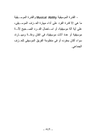 ‫- ﺍﻟﻘﺩﺭﺓ ﺍﻟﻤﻭﺴﻴﻘﻴﺔ ‪ Musical Ability‬ﻭﺍﻟﻘﺩﺭﺓ ﺍﻟﻤﻭﺴـﻴﻘﻴﺔ‬
‫ﻤﺎ ﻫﻲ ﺇﻻ ﻗﺩﺭﺓ ﺍﻟﻔﺭﺩ ﻋﻠﻰ ﺃﺩﺍﺀ ﻤﻬﺎﺭﺓ ﺍﻟﻌـﺯﻑ ﺍﻟﻤﻭﺴـﻴﻘﻰ،‬
‫ﻋﻠﻰ ﺃﻴﺔ ﺁﻟﺔ ﻤﻭﺴﻴﻘﻴﺔ، ﺃﻭ ﺍﺴـﺘﻌﻤﺎل ﺍﻟﻔـﺭﺩ ﺍﻟﺼـﺤﻴﺢ ﻵﻟـﺔ‬
‫ﻤﻭﺴﻴﻘﻴﺔ ﺃﻭ ﻋﺩﺓ ﺁﻻﺕ ﻤﻭﺴﻴﻘﻴﺔ، ﻓﻰ ﺍﺘﻘﺎﻥ ﻭﺩﻗـﺔ ﻭﻤﻬـﺎﺭﺓ،‬
‫ﺴﻭﺍﺀ ﺃﻜﺎﻥ ﺒﻤﻔﺭﺩﻩ ﺃﻭ ﻓﻰ ﻤﻨﻅﻭﻤﺔ ﺍﻟﻔﺭﻴﻕ ﺍﻟﻤﻭﺴﻴﻘﻰ ﻟﻠﻌـﺯﻑ‬
                                               ‫ﺍﻟﺠﻤﺎﻋﻲ.‬




                       ‫- ٩٤٥ -‬
 