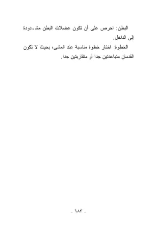 ‫ﺍﻟﺒﻁﻥ: ﺍﺤﺭﺹ ﻋﻠﻰ ﺃﻥ ﺘﻜﻭﻥ ﻋﻀﻼﺕ ﺍﻟﺒﻁﻥ ﻤﺸـﺩﻭﺩﺓ‬
                                            ‫ﺇﻟﻰ ﺍﻟﺩﺍﺨل.‬
‫ﺍﻟﺨﻁﻭﺓ: ﺍﺨﺘﺎﺭ ﺨﻁﻭﺓ ﻤﻨﺎﺴﺒﺔ ﻋﻨﺩ ﺍﻟﻤﺸﻰ، ﺒﺤﻴﺙ ﻻ ﺘﻜﻭﻥ‬
                 ‫ﺍﻟﻘﺩﻤﺎﻥ ﻤﺘﺒﺎﻋﺩﺘﻴﻥ ﺠﺩﺍ ﺃﻭ ﻤﺘﻘﺎﺭﺒﺘﻴﻥ ﺠﺩﺍ.‬




                      ‫- ٣٨٦ -‬
 