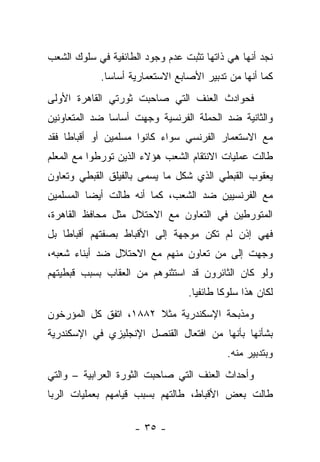 ‫ﻨﺠﺩ ﺃﻨﻬﺎ ﻫﻲ ﺫﺍﺘﻬﺎ ﺘﺜﺒﺕ ﻋﺩﻡ ﻭﺠﻭﺩ ﺍﻟﻁﺎﺌﻔﻴﺔ ﻓﻲ ﺴﻠﻭﻙ ﺍﻟﺸﻌﺏ‬
            ‫ﻜﻤﺎ ﺃﻨﻬﺎ ﻤﻥ ﺘﺩﺒﻴﺭ ﺍﻷﺼﺎﺒﻊ ﺍﻻﺴﺘﻌﻤﺎﺭﻴﺔ ﺃﺴﺎ ‪‬ﺎ.‬
              ‫ﺴ‬
‫ﻓﺤﻭﺍﺩﺙ ﺍﻟﻌﻨﻑ ﺍﻟﺘﻲ ﺼﺎﺤﺒﺕ ﺜﻭﺭﺘﻲ ﺍﻟﻘﺎﻫﺭﺓ ﺍﻷﻭﻟﻰ‬
‫ﻭﺍﻟﺜﺎﻨﻴﺔ ﻀﺩ ﺍﻟﺤﻤﻠﺔ ﺍﻟﻔﺭﻨﺴﻴﺔ ﻭﺠﻬﺕ ﺃﺴﺎ ‪‬ﺎ ﻀﺩ ﺍﻟﻤﺘﻌﺎﻭﻨﻴﻥ‬
               ‫ﺴ‬
‫ﻤﻊ ﺍﻻﺴﺘﻌﻤﺎﺭ ﺍﻟﻔﺭﻨﺴﻲ ﺴﻭﺍﺀ ﻜﺎﻨﻭﺍ ﻤﺴﻠﻤﻴﻥ ﺃﻭ ﺃﻗﺒﺎ ﹰﺎ ﻓﻘﺩ‬
     ‫ﻁ‬
‫ﻁﺎﻟﺕ ﻋﻤﻠﻴﺎﺕ ﺍﻻﻨﺘﻘﺎﻡ ﺍﻟﺸﻌﺏ ﻫﺅﻻﺀ ﺍﻟﺫﻴﻥ ﺘﻭﺭﻁﻭﺍ ﻤﻊ ﺍﻟﻤﻌﻠﻡ‬
‫ﻴﻌﻘﻭﺏ ﺍﻟﻘﺒﻁﻲ ﺍﻟﺫﻱ ﺸﻜل ﻤﺎ ﻴﺴﻤﻰ ﺒﺎﻟﻔﻴﻠﻕ ﺍﻟﻘﺒﻁﻲ ﻭﺘﻌﺎﻭﻥ‬
‫ﻤﻊ ﺍﻟﻔﺭﻨﺴﻴﻴﻥ ﻀﺩ ﺍﻟﺸﻌﺏ، ﻜﻤﺎ ﺃﻨﻪ ﻁﺎﻟﺕ ﺃﻴ ‪‬ﺎ ﺍﻟﻤﺴﻠﻤﻴﻥ‬
          ‫ﻀ‬
‫ﺍﻟﻤﺘﻭﺭﻁﻴﻥ ﻓﻲ ﺍﻟﺘﻌﺎﻭﻥ ﻤﻊ ﺍﻻﺤﺘﻼل ﻤﺜل ﻤﺤﺎﻓﻅ ﺍﻟﻘﺎﻫﺭﺓ،‬
‫ﻓﻬﻲ ﺇﺫﻥ ﻟﻡ ﺘﻜﻥ ﻤﻭﺠﻬﺔ ﺇﻟﻰ ﺍﻷﻗﺒﺎﻁ ﺒﺼﻔﺘﻬﻡ ﺃﻗﺒﺎﻁﺎ ﺒل‬
‫ﻭﺠﻬﺕ ﺇﻟﻰ ﻤﻥ ﺘﻌﺎﻭﻥ ﻤﻨﻬﻡ ﻤﻊ ﺍﻻﺤﺘﻼل ﻀﺩ ﺃﺒﻨﺎﺀ ﺸﻌﺒﻪ،‬
‫ﻭﻟﻭ ﻜﺎﻥ ﺍﻟﺜﺎﺌﺭﻭﻥ ﻗﺩ ﺍﺴﺘﺜﻨﻭﻫﻡ ﻤﻥ ﺍﻟﻌﻘﺎﺏ ﺒﺴﺒﺏ ﻗﺒﻁﻴﺘﻬﻡ‬
                                 ‫ﻟﻜﺎﻥ ﻫﺫﺍ ﺴﻠﻭ ﹰﺎ ﻁﺎﺌﻔ ‪‬ﺎ.‬
                                   ‫ﻴ‬       ‫ﻜ‬
‫ﻭﻤﺫﺒﺤﺔ ﺍﻹﺴﻜﻨﺩﺭﻴﺔ ﻤﺜﻼ ٢٨٨١، ﺍﺘﻔﻕ ﻜل ﺍﻟﻤﺅﺭﺨﻭﻥ‬
‫ﺒﺸﺄﻨﻬﺎ ﺒﺄﻨﻬﺎ ﻤﻥ ﺍﻓﺘﻌﺎل ﺍﻟﻘﻨﺼل ﺍﻹﻨﺠﻠﻴﺯﻱ ﻓﻲ ﺍﻹﺴﻜﻨﺩﺭﻴﺔ‬
                                            ‫ﻭﺒﺘﺩﺒﻴﺭ ﻤﻨﻪ.‬
‫ﻭﺃﺤﺩﺍﺙ ﺍﻟﻌﻨﻑ ﺍﻟﺘﻲ ﺼﺎﺤﺒﺕ ﺍﻟﺜﻭﺭﺓ ﺍﻟﻌﺭﺍﺒﻴﺔ – ﻭﺍﻟﺘﻲ‬
‫ﻁﺎﻟﺕ ﺒﻌﺽ ﺍﻷﻗﺒﺎﻁ، ﻁﺎﻟﺘﻬﻡ ﺒﺴﺒﺏ ﻗﻴﺎﻤﻬﻡ ﺒﻌﻤﻠﻴﺎﺕ ﺍﻟﺭﺒﺎ‬

                    ‫- ٥٣ -‬
 