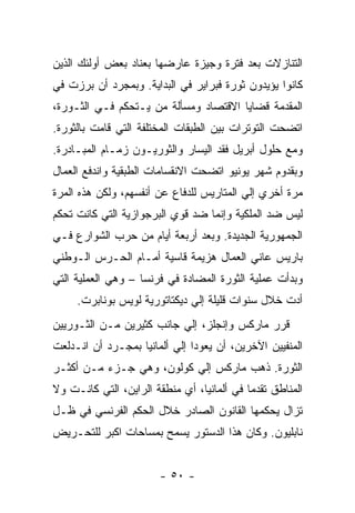 ‫ﺍﻟﺘﻨﺎﺯﻻﺕ ﺒﻌﺩ ﻓﺘﺭﺓ ﻭﺠﻴﺯﺓ ﻋﺎﺭﻀﻬﺎ ﺒﻌﻨﺎﺩ ﺒﻌﺽ ﺃﻭﻟﺌﻙ ﺍﻟﺫﻴﻥ‬
‫ﻜﺎﻨﻭﺍ ﻴﺅﻴﺩﻭﻥ ﺜﻭﺭﺓ ﻓﺒﺭﺍﻴﺭ ﻓﻲ ﺍﻟﺒﺩﺍﻴﺔ. ﻭﺒﻤﺠﺭﺩ ﺃﻥ ﺒﺭﺯﺕ ﻓﻲ‬
‫ﺍﻟﻤﻘﺩﻤﺔ ﻗﻀﺎﻴﺎ ﺍﻻﻗﺘﺼﺎﺩ ﻭﻤﺴﺄﻟﺔ ﻤﻥ ﻴـﺘﺤﻜﻡ ﻓـﻲ ﺍﻟﺜـﻭﺭﺓ،‬
‫ﺍﺘﻀﺤﺕ ﺍﻟﺘﻭﺘﺭﺍﺕ ﺒﻴﻥ ﺍﻟﻁﺒﻘﺎﺕ ﺍﻟﻤﺨﺘﻠﻔﺔ ﺍﻟﺘﻲ ﻗﺎﻤﺕ ﺒﺎﻟﺜﻭﺭﺓ.‬
‫ﻭﻤﻊ ﺤﻠﻭل ﺃﺒﺭﻴل ﻓﻘﺩ ﺍﻟﻴﺴﺎﺭ ﻭﺍﻟﺜﻭﺭﻴـﻭﻥ ﺯﻤـﺎﻡ ﺍﻟﻤﺒـﺎﺩﺭﺓ.‬
‫ﻭﺒﻘﺩﻭﻡ ﺸﻬﺭ ﻴﻭﻨﻴﻭ ﺍﺘﻀﺤﺕ ﺍﻻﻨﻘﺴﺎﻤﺎﺕ ﺍﻟﻁﺒﻘﻴﺔ ﻭﺍﻨﺩﻓﻊ ﺍﻟﻌﻤﺎل‬
‫ﻤﺭﺓ ﺃﺨﺭﻱ ﺇﻟﻲ ﺍﻟﻤﺘﺎﺭﻴﺱ ﻟﻠﺩﻓﺎﻉ ﻋﻥ ﺃﻨﻔﺴﻬﻡ، ﻭﻟﻜﻥ ﻫﺫﻩ ﺍﻟﻤﺭﺓ‬
‫ﻟﻴﺱ ﻀﺩ ﺍﻟﻤﻠﻜﻴﺔ ﻭﺇﻨﻤﺎ ﻀﺩ ﻗﻭﻱ ﺍﻟﺒﺭﺠﻭﺍﺯﻴﺔ ﺍﻟﺘﻲ ﻜﺎﻨﺕ ﺘﺤﻜﻡ‬
‫ﺍﻟﺠﻤﻬﻭﺭﻴﺔ ﺍﻟﺠﺩﻴﺩﺓ. ﻭﺒﻌﺩ ﺃﺭﺒﻌﺔ ﺃﻴﺎﻡ ﻤﻥ ﺤﺭﺏ ﺍﻟﺸﻭﺍﺭﻉ ﻓـﻲ‬
‫ﺒﺎﺭﻴﺱ ﻋﺎﻨﻲ ﺍﻟﻌﻤﺎل ﻫﺯﻴﻤﺔ ﻗﺎﺴﻴﺔ ﺃﻤـﺎﻡ ﺍﻟﺤـﺭﺱ ﺍﻟـﻭﻁﻨﻲ‬
‫ﻭﺒﺩﺃﺕ ﻋﻤﻠﻴﺔ ﺍﻟﺜﻭﺭﺓ ﺍﻟﻤﻀﺎﺩﺓ ﻓﻲ ﻓﺭﻨﺴﺎ – ﻭﻫﻲ ﺍﻟﻌﻤﻠﻴﺔ ﺍﻟﺘﻲ‬
     ‫ﺃﺩﺕ ﺨﻼل ﺴﻨﻭﺍﺕ ﻗﻠﻴﻠﺔ ﺇﻟﻲ ﺩﻴﻜﺘﺎﺘﻭﺭﻴﺔ ﻟﻭﻴﺱ ﺒﻭﻨﺎﺒﺭﺕ.‬
‫ﻗﺭﺭ ﻤﺎﺭﻜﺱ ﻭﺇﻨﺠﻠﺯ، ﺇﻟﻲ ﺠﺎﻨﺏ ﻜﺜﻴﺭﻴﻥ ﻤـﻥ ﺍﻟﺜـﻭﺭﻴﻴﻥ‬
‫ﺍﻟﻤﻨﻔﻴﻴﻥ ﺍﻵﺨﺭﻴﻥ، ﺃﻥ ﻴﻌﻭﺩﺍ ﺇﻟﻲ ﺃﻟﻤﺎﻨﻴﺎ ﺒﻤﺠـﺭﺩ ﺃﻥ ﺍﻨـﺩﻟﻌﺕ‬
‫ﺍﻟﺜﻭﺭﺓ. ﺫﻫﺏ ﻤﺎﺭﻜﺱ ﺇﻟﻲ ﻜﻭﻟﻭﻥ، ﻭﻫﻲ ﺠـﺯﺀ ﻤـﻥ ﺃﻜﺜـﺭ‬
‫ﺍﻟﻤﻨﺎﻁﻕ ﺘﻘﺩﻤﺎ ﻓﻲ ﺃﻟﻤﺎﻨﻴﺎ، ﺃﻱ ﻤﻨﻁﻘﺔ ﺍﻟﺭﺍﻴﻥ، ﺍﻟﺘﻲ ﻜﺎﻨـﺕ ﻭﻻ‬
‫ﺘﺯﺍل ﻴﺤﻜﻤﻬﺎ ﺍﻟﻘﺎﻨﻭﻥ ﺍﻟﺼﺎﺩﺭ ﺨﻼل ﺍﻟﺤﻜﻡ ﺍﻟﻔﺭﻨﺴﻲ ﻓﻲ ﻅـل‬
‫ﻨﺎﺒﻠﻴﻭﻥ. ﻭﻜﺎﻥ ﻫﺫﺍ ﺍﻟﺩﺴﺘﻭﺭ ﻴﺴﻤﺢ ﺒﻤﺴﺎﺤﺎﺕ ﺍﻜﺒﺭ ﻟﻠﺘﺤـﺭﻴﺽ‬


                        ‫- ٠٥ -‬
 