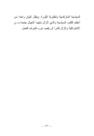 ‫ﺍﻟﺴﻴﺎﺴﻴﺔ ﺍﻟﻤﺎﺭﻜﺴﻴﺔ ﻭﻟﻨﻅﺭﻴﺔ ﺍﻟﺜﻭﺭﺓ. ﻭﻴﻅل ﺍﻟﺒﻴﺎﻥ ﻭﺍﺤﺩﺍ ﻤﻥ‬
   ‫ﹰ‬
‫ﺃﻋﻅﻡ ﺍﻟﻜﺘﺏ ﺍﻟﺴﻴﺎﺴﻴﺔ ﻭﺍﻟﺫﻱ ﻻﺯﺍل ﻤﻠﻬﻤﺎ ﻷﺠﻴﺎل ﺠﺩﻴﺩﺓ ﻤـﻥ‬
                ‫ﹰ‬
     ‫ﺍﻻﺸﺘﺭﺍﻜﻴﺔ ﻭﻻﺯﺍل ﻗﺎﺩﺭﺍ ﺃﻥ ﻴﻠﻌﺏ ﺩﻭﺭﻩ ﻜﻤﺭﺸﺩ ﻟﻠﻌﻤل.‬
                               ‫ﹰ‬




                       ‫- ١٧ -‬
 