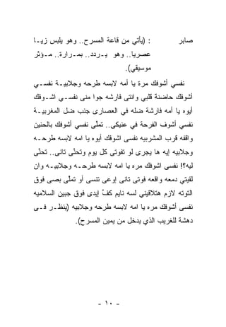 ‫: )ﻴﺄﺘﻲ ﻤﻥ ﻗﺎﻋﺔ ﺍﻟﻤﺴﺭﺡ.. ﻭﻫﻭ ﻴﻠﺒﺱ ﺯﻴـﺎ‬
‫ﹰ‬                                                ‫ﺼﺎﺒﺭ‬
‫ﻋﺼﺭﻴﺎ.. ﻭﻫﻭ ﻴـﺭﺩﺩ.. ﺒﻤـﺭﺍﺭﺓ.. ﻤـﺅﺜﺭ‬
                              ‫ﹰ‬
                               ‫ﻤﻭﺴﻴﻘﻲ(.‬
‫ﻨﻔﺴﻲ ﺃﺸﻭﻓﻙ ﻤﺭﺓ ﻴﺎ ﺃﻤﻪ ﻻﺒﺴﻪ ﻁﺭﺤﻪ ﻭﺠﻼﺒﻴـﺔ ﻨﻔﺴـﻲ‬
‫ﺃﺸﻭﻓﻙ ﺤﺎﻀﻨﺔ ﻗﻠﺒﻲ ﻭﺍﻨﺘﻰ ﻓﺎﺭﺸﻪ ﺠﻭﺍ ﻤﻨﻰ ﻨﻔﺴـﻲ ﺍﺸـﻭﻓﻙ‬
‫ﺃﻴﻭﻩ ﻴﺎ ﺃﻤﻪ ﻓﺎﺭﺸﺔ ﻀﻠﻪ ﻓﻲ ﺍﻟﻌﺼﺎﺭﻯ ﺠﻨﺏ ﻀل ﺍﻟﻤﻐﺭﺒﻴـﺔ‬
‫ﻨﻔﺴﻲ ﺃﺸﻭﻑ ﺍﻟﻔﺭﺤﺔ ﻓﻲ ﻋﻨﻴﻜﻰ.. ﺘﻤﱢﻰ ﻨﻔﺴﻲ ﺃﺸﻭﻓﻙ ﺒﺎﻟﺤﻨﻴﻥ‬
                    ‫ﻠ‬
‫ﻭﺍﻗﻔﻪ ﻗﺭﺏ ﺍﻟﻤﺸﺭﺒﻴﻪ ﻨﻔﺴﻰ ﺍﺸﻭﻓﻙ ﺃﻴﻭﻩ ﻴﺎ ﺍﻤﻪ ﻻﺒﺴﻪ ﻁﺭﺤـﻪ‬
‫ﻭﺠﻼﺒﻴﻪ ﺇﻴﻪ ﻫﺎ ﻴﺠﺭﻯ ﻟﻭ ﺘﻔﻭﺘﻰ ﻜل ﻴﻭﻡ ﻭﺘﺤ ﱢﻰ ﺘﺎﻨﻰ.. ﺘﺤ ﱢﻰ‬
 ‫ﻨ‬            ‫ﻨ‬
‫ﻟﻴﻪ؟! ﻨﻔﺴﻰ ﺍﺸﻭﻓﻙ ﻤﺭﻩ ﻴﺎ ﺍﻤﻪ ﻻﺒﺴﻪ ﻁﺭﺤـﻪ ﻭﺠﻼﺒﻴـﻪ ﻭﺍﻥ‬
‫ﻟﻘﻴﺘﻲ ﺩﻤﻌﻪ ﻭﺍﻗﻌﻪ ﻓﻭﺘﻰ ﺘﺎﻨﻰ ﺇﻭﻋﻰ ﺘﻨﺴﻰ ﺃﻭ ﺘﻤﱢﻰ ﺒﺼﻰ ﻓﻭﻕ‬
         ‫ﻠ‬
‫ﺍﻟﺘﻭﺘﻪ ﻻﺯﻡ ﻫﺘﻼﻗﻴﻨﻲ ﻟﺴﻪ ﻨﺎﻴﻡ ﻜﻑ ﺇﻴﺩﻯ ﻓﻭﻕ ﺠﺒﻴﻥ ﺍﻟﺴﻼﻤﻴﻪ‬
                      ‫ﱢ‬
‫ﻨﻔﺴﻰ ﺃﺸﻭﻓﻙ ﻤﺭﻩ ﻴﺎ ﺍﻤﻪ ﻻﺒﺴﻪ ﻁﺭﺤﻪ ﻭﺠﻼﺒﻴﻪ )ﻴﻨﻅـﺭ ﻓـﻰ‬
              ‫ﺩﻫﺸﺔ ﻟﻠﻐﺭﻴﺏ ﺍﻟﺫﻱ ﻴﺩﺨل ﻤﻥ ﻴﻤﻴﻥ ﺍﻟﻤﺴﺭﺡ(.‬




                     ‫- ٠١ -‬
 