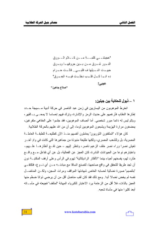 ‫ﻣﺼﺎﺋﺮ ﺟﻴﻞ ﺍﳊﺮﻛﺔ ﺍﻟﻄﻼﺑﻴﺔ‬                                                  ‫ﺍﻟﻔﺼﻞ ﺍﻟﺜﺎﻧﻲ‬




                        ‫"ﻋﺠﺒﺘﻨــﻲ ﻜﻠﻤــﺔ ﻤــﻥ ﻜــﻼﻡ ﺍﻟــﻭﺭﻕ‬
                        ‫ـﺎ ـﺭﻕ‬
                          ‫ـﻭﺭ ـﺭﻕ ـﻥ ـﻴﻥ ﺤﺭﻭﻓﻬـ ﻭﺒـ‬
                                       ‫ﺍﻟﻨـ ﺸـ ﻤـ ﺒـ‬
                        ‫ـﺕ ـﻴﻠﻬﺎ ﻑ ـﻲ.. ـﺕ ـﺭﺍﻡ‬
                           ‫ﻗﺎﻟـ ﺤـ‬ ‫ﻗﻠﺒـ‬    ‫ﺤﺒﻴـ ﺍﺸـ‬
                        ‫ـﺭﻕ"‬
                           ‫ـﺕ ـﻪ ﺍﺘﺤـ‬
                                 ‫ﺩﻩ ـﺎ ـل ـﺏ ﺩﺨﻠـ ﻓﻴـ‬
                                           ‫ﺍﻨـ ﻜـ ﻗﻠـ‬
                                                         ‫ﻋﺠﺒﻲ!‬
                      ‫"ﺻﻼح ﺟﺎهﻴﻦ"‬



                                                       ‫١ – ذیﻮل ﻟﻠﺤﻜﺎیﺔ ﺑﻴﻦ ﺟﻴﻠﻴﻦ:‬
‫ﺍﻨﺨﺭﻁ ﺍﻟﻤﻭﻫﻭﺒﻭﻥ ﻤﻥ ﺍﻟﻴﺴﺎﺭﻴﻴﻥ ﻓﻲ ﺯﻤﻥ ﻋﺒﺩ ﺍﻟﻨﺎﺼﺭ ﻓﻲ ﺤﺭﻜﺔ ﺃﺩﺒﻴﺔ ‪‬ـﺴ ‪‬ﺠﺔ ﺤـﺩﺩ‬
       ‫ﻤ ﻴ‬
‫ﺇﻁﺎﺭﻫﺎ ﺍﻟﻨﻅﺎﻡ، ﻓﺄﺭﻏﻤﻬﻡ ﻋﻠﻰ ﺤﺩﻴﺙ ﺍﻟﺭﻤﺯ ﻭﺍﻹﺸﺎﺭﺓ، ﻭﺘﺭﻙ ﻓﻴﻬﻡ ﺇﺤﺴﺎ ‪‬ﺎ ﻻ ﻴﻤﺤـﻰ ﺒـﺎﻟﻘﻬﺭ،‬
                  ‫ﺴ‬
‫ﻭﺒﺈﺜﻡ ﻟﻴﺱ ﻟﻪ ﺩﺍﺌ ‪‬ﺎ ﻤﺒﺭﺭ ﺸﺨﺼﻲ. ﺃﻤﺎ ﺃﻨﺼﺎﻑ ﺍﻟﻤﻭﻫﻭﺒﻴﻥ، ﻓﻘﺩ ﺠﻠﺴﻭﺍ ﻋﻠﻰ ﺍﻟﻤﻘﺎﻫﻲ ﻤﺘﻔﺭﻏﻴﻥ،‬
                                                                ‫ﻤ‬
     ‫ﻴﻤﻀﻐﻭﻥ ﻤﺭﺍﺭﺓ ﺍﻟﻬﺯﻴﻤﺔ ﻭﻴﺸﺒﻌﻭﻥ ﺍﻟﻤﻭﻫﻭﺒﻴﻥ ﻟﻭ ‪‬ﺎ، ﺇﻟﻰ ﺃﻥ ﻤﻥ ﺍﷲ ﻋﻠﻴﻬﻡ ﺒﺎﻟﺤﺭﻜﺔ ﺍﻟﻁﻼﺒﻴﺔ.‬
                               ‫‪‬‬           ‫ﻤ‬
‫ﻜﺎﻥ ﻫﺅﻻﺀ "ﺍﻟﻤﺜﻘﻔﻭﻥ ﺍﻟﺜﻭﺭﻴﻭﻥ" ﻴﻌﺎﻤﻠﻭﻥ ﺃﻨﻔﺴﻬﻡ ﻤﻨـﺫ ﺍﻵﻥ ﻜﻁﻠﻴﻌـﺔ ﻟﻠﻁﺒﻘـﺔ ﺍﻟﻌﺎﻤﻠـﺔ‬
‫ﺍﻟﻤﺼﺭﻴﺔ، ﺒل ﻭﻟﻠﺸﻌﺏ ﺍﻟﻤﺼﺭﻱ، ﻭﻟﻜﻨﻬﺎ ﻁﻠﻴﻌﺔ ﻤﻨﺒﻭﺫﺓ ﻤﻥ ﺠﻤﺎﻫﻴﺭﻫﺎ ﺍﻟﺘﻲ ﻜﺎﻨﺕ ﻓﻲ ﻭﺍﺩ ﺁﺨـﺭ‬
     ‫ٍ‬
‫ﺘﻌﻴﺵ ﻨﺼ ‪‬ﺍ ﻭﺭﺍﺀ ﻨﺼﺭ ﺨﻠﻑ ﺍﻟﺯﻋﻴﻡ ﻨﺎﺼﺭ، ﻭﺘﻨﻅﺭ ﺇﻟﻴﻬﻡ – ﺤﻴﻥ ﺘﻘـﻊ ﺃﻨﻅﺎﺭﻫـﺎ ﻋﻠـﻴﻬﻡ-‬
                                                                   ‫ﺭ‬
‫ﺒﺎﻋﺘﺒﺎﺭﻫﻡ ﻨﻭ ‪‬ﺎ ﻤﻥ ﺍﻟﺤﻴﻭﺍﻨﺎﺕ ﺍﻟﻨﺎﺩﺭﺓ، ﻜﺎﻥ ﺍﻟﻌﺠﺯ ﻋﻥ ﺍﻟﻔﻌﺎﻟﻴﺔ، ﺒل ﻋﻥ ﺃﻱ ﺘﻔﺎﻋل ﻤـﻊ ﻭﺍﻗـﻊ‬
                                                                       ‫ﻋ‬
‫ﻁﺎﺭﺩ ﻟﻬﻡ، ﻴﻔﺴﺨﻬﻡ ﺃﺤﻴﺎﺀ ﺒﻴﻨﻤﺎ "ﺍﻷﻓﻜﺎﺭ ﺍﻟﺭﺍﺩﻴﻜﺎﻟﻴﺔ" ﺘﻬﻭﻡ ﻓﻲ ﺍﻟﺭﺃﺱ ﻭﻋﻠﻰ ﺃﺭﻓﻑ ﺍﻟﻤﻜﺘﺒـﺔ ﺩﻭﻥ‬
                                 ‫‪‬‬
‫ﺃﻥ ﺘﺠﺩ ﻁﺭﻴ ﹰﺎ ﻟﻠﺘﺤﻘﻕ ﻓﻲ ﻭﺍﻗﻊ ﺼﺎﺤﺒﻬﺎ، ﻟﺘﺼﻨﻊ ﺍﺘﺴﺎ ﹰﺎ ﻤﻊ ﻤﺒﺎﺩﺌـﻪ ﻤـﻥ ﺃﻱ ﻨـﻭﻉ، ﻓﺘﻜﺘﻔـﻲ‬
                                 ‫ﻗ‬                                    ‫ﻘ‬
‫"ﺒﺘﻠﺼﻴﻡ" ﺼﻭﺭﺓ ﻨﻀﺎﻟﻴﺔ ﻟﺤﺴﺎﺒﻪ ﺍﻟﺨﺎﺹ ﺸﻬﺎﺩﺘﻬﺎ ﺍﻟﻤﻭﺍﻗﻑ ﻭﻤﺭﺍﺕ ﺍﻟﺴﺠﻥ، ﻭﻟﻜـﻥ ﺍﻟﻤﻨﺎﻀـل‬
‫ﻨﻔﺴﻪ ﻟﻡ ﻴﺨﺽ ﻨﻀﺎﻻ ﺃﺒ ‪‬ﺍ. ﻭﻤﻊ ﺫﻟﻙ ﻓﻘﺩ ﻜﺎﻥ ﻟﻘﺏ ﻤﻨﺎﻀل ﺃﻗل ﻤﻥ ﺃﻥ ﻴﺭﻀﻲ ﺫﻭﺍ ﹰﺎ ﻀ ﱠﻡ ﻤﻨﻬﺎ‬
      ‫ﺘ ﺨ‬                                                   ‫ﹰ ﺩ‬
‫ﺍﻟﻌﺠﺯ ﺒﺎﻟﺫﺍﺕ، ﻓﻼ ﺃﻗل ﻤﻥ ﺍﻟﺯﻋﺎﻤﺔ ﻴﺭﺩ ﺍﻻﻋﺘﺒﺎﺭ ﻟﻠﻜﺒﺭﻴﺎﺀ ﺍﻟﻤﻬﺎﻨﺔ "ﻟﻤﺜﻘﻑ" ﻓﺠﻴﻌﺘﻪ ﻓﻲ ﻤﺄﺴـﺎﺘﻪ‬
                                                         ‫ﺃﺒﻌﺩ ﻜﺜﻴ ‪‬ﺍ ﻤﻨﻬﺎ ﻓﻲ ﻤﺄﺴﺎﺓ ﺸﻌﺒﻪ.‬
                                                                              ‫ﺭ‬




‫13‬                              ‫‪www.kotobarabia.com‬‬
 