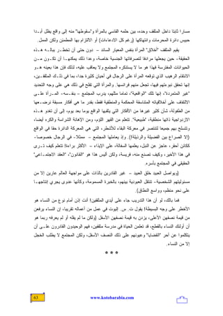 ‫ﻤﺴﺎ ‪‬ﺍ ﺜﺎﺒ ﹰﺎ ﺩﺍﺨل ﺍﻟﻤﺜﻘﻑ ﻭﺤﺩﻩ، ﺒﻴﻥ ﺤﻠﻤﻪ ﺍﻟﻘﺎﺴﻲ ﺒﺎﻟﻤﺭﺃﺓ ﻭ"ﺴﻘﻭﻁﻬﺎ" ﻤﻨﻪ ﺇﻟﻰ ﻭﺍﻗﻊ ﻴﻅل ﺃﺒـ ‪‬ﺍ‬
 ‫ﺩ‬                                                                           ‫ﺭ ﺘ‬
 ‫ﺤﺒﻴﺱ ﺩﺍﺌﺭﺓ ﺍﻟﻤﺤﺭﻤﺎﺕ ﻭﺍﻨﺘﻬﺎﻜﻬﺎ )ﺭﻏﻡ ﻜل ﺍﻻﺩﻋﺎﺀﺍﺕ( ﺃﻭ ﺍﻻﻟﺘﺯﺍﻡ ﺒﻬﺎ ﺍﻟﻤﻁﹾﻤ ِﻥ ﻭﻟﻜﻥ ﺍﻟﻤﻤل.‬
              ‫ﺌ‬
‫ﻴﻘ ‪‬ﻡ ﺍﻟﻤﺜﻘﻑ "ﺃﺨﻼﻕ" ﺍﻟﻤﺭﺃﺓ ﺒﻨﻔﺱ ﺍﻟﻤﻌﻴﺎﺭ ﺍﻟﺴﺎﺌﺩ – ﺩﻭﻥ ﺤﺘﻰ ﺃﻥ ﺘﺨﻁـﺭ ﺒﺒﺎﻟـﻪ ﻫـﺫﻩ‬
                                                                         ‫ﻴ‬
‫ﺍﻟﺤﻘﻴﻘﺔ- ﺤﻴﻥ ﻴﺠﻌﻠﻬﺎ ﻤﺭﺍﺩ ﹰﺎ ﻟﺘﺼﺭﻓﺎﺘﻬﺎ ﺍﻟﺠﻨﺴﻴﺔ ﺨﺎﺼﺔ، ﻭﻋﺩﺍ ﺫﻟﻙ ﻴﻤﻜﻨﻬـﺎ ﺃﻥ ﺘﻜـﻭﻥ ﻤـﻥ‬
                                                       ‫ﻓ‬
‫ﺍﻟﺤﻴﻭﺍﻨﺎﺕ ﺍﻟﻤﻔﺘﺭﺴﺔ ﻓﻬﺫﺍ ﻫﻭ ﻤﺎ ﻻ ﻴﺴﺘﻨﻜﺭﻩ ﺍﻟﻤﺠﺘﻤﻊ ﻭﻻ ﻴﻌﺎﻗﺏ ﻋﻠﻴﻪ، ﻟﺫﻟﻙ ﻓﺈﻥ ﻫﺫﺍ ﺒﻌﻴﻨﻪ ﻫـﻭ‬
‫ﺍﻻﻨﺘﻘﺎﻡ ﺍﻟﺭﻫﻴﺏ ﺍﻟﺫﻱ ﺘﻭﻗﻌﻪ ﺍﻟﻤﺭﺃﺓ ﻋﻠﻰ ﺍﻟﺭﺠﺎل ﻓﻲ ﺃﺤﻴﺎﻥ ﻜﺜﻴﺭﺓ ﺠ ‪‬ﺍ، ﺒﻤﺎ ﻓﻲ ﺫﻟـﻙ ﺍﻟﻤﺜﻘﻔـﻴﻥ،‬
                         ‫ﺩ‬
‫ﺇﻨﻬﺎ ﺘﺤﻘﻕ ﻨﺒﻭﺀﺘﻬﻡ ﻓﻴﻬﺎ، ﺘﺠﻌل ﻤﻨﻬﻡ ﻓﺭﺍﺌﺴﻬﺎ. ﻭﺍﻟﻤﺭﺃﺓ ﺍﻟﺘﻲ ﺘﻔﻠﺢ ﻓﻲ ﺫﻟﻙ ﻫﻲ ﻋﻠﻰ ﻭﺠﻪ ﺍﻟﺘﺤﺩﻴﺩ‬
‫"ﻏﻴﺭ ﺍﻟﻤﺘﻤﺭﺩﺓ"، ﺇﻨﻬﺎ ﺘﻠﻙ "ﺍﻟﻭﺍﻗﻌﻴﺔ"، ﺘﻤﺎ ‪‬ﺎ ﻤﺜﻠﻬﻡ، ﻴﺩﺭﺏ ﺍﻟﻤﺠﺘﻤﻊ – ﺒﻨﻔـﺴﻪ- ﺍﻟﻤـﺭﺃﺓ ﻋﻠـﻰ‬
                                            ‫ﻤ‬
‫ﺍﻻﻟﺘﻔﺎﻑ ﻋﻠﻰ ﺃﺨﻼﻗﻴﺎﺘﻪ ﺍﻟﻤﺘﻨﺎﺴﻘﺔ ﺍﻟﻤﺤﻜﻤﺔ ﻭﺍﻟﻤﻨﻁﻘﻴﺔ ﻓﻘﻁ، ﺒﻘﺩﺭ ﻤﺎ ﻫﻲ ﺃﻓﻜﺎﺭ ﻤﺴﺒﻘﺔ ﻨﺭﻀـﻌﻬﺎ‬
‫ﻤﻥ ﺍﻟﻁﻔﻭﻟﺔ، ﺸﺄﻥ ﻜﺜﻴﺭ ﻏﻴﺭﻫﺎ ﻤﻥ ﺍﻷﻓﻜﺎﺭ ﺍﻟﺘﻲ ﻴﺜﻘﺒﻬﺎ ﺍﻟﻭﺍﻗﻊ ﻴﻭ ‪‬ﺎ ﺒﻌﺩ ﻴﻭﻡ، ﺇﻟﻰ ﺃﻥ ﺘﻐﺩﻭ ﻫـﺫﻩ‬
                           ‫ﻤ‬
‫ﺍﻻﺯﺩﻭﺍﺠﻴﺔ ﺫﺍﺘﻬﺎ ﻤﻨﻁﻘﻴﺔ، "ﻁﺒﻴﻌﻴﺔ". ﺘﺘﻌﻠﻡ ﻤﻥ ﺍﻟﻘﻬﺭ ﺍﻟﻠﺅﻡ، ﻭﻤﻥ ﺍﻹﻫﺎﻨﺔ ﺍﻟﺸﺭﺍﺴﺔ ﻭﺍﻟﻜﺭﻩ ﺃﻴﻀﺎ،‬
  ‫‪‬‬
‫ﻭﺘﺘﺴﻠﺢ ﺒﻬﻡ ﺠﻤﻴ ‪‬ﺎ ﻟﺘﻨﺘﺼﺭ ﻓﻲ ﻤﻌﺭﻜﺔ ﺍﻟﺒﻘﺎﺀ ﻟﻸﺸﻁﺭ، ﺍﻟﺘﻲ ﻫﻲ ﺍﻟﻤﻌﺭﻜﺔ ﺍﻟﺩﺍﺌﺭﺓ ﺤ ﹰﺎ ﻓﻲ ﺍﻟﻭﺍﻗﻊ‬
           ‫ﻘ‬                                                          ‫ﻌ‬
‫)ﺇﻻ ﺍﻟﺼﺭﺍﻉ ﺒﻴﻥ ﺍﻟﻔﻀﻴﻠﺔ ﻭﺍﻟﺭﺫﻴﻠﺔ!(. ﻭﺇﺫ ﻴﻌﺎﻤﻠﻬﺎ ﺍﻟﻤﺠﺘﻤﻊ – ﻤﻤﺜﻼ- ﻓﻲ ﺍﻟﺭﺠﺎل ﺨﺼﻭ ‪‬ﺎ-‬
  ‫ﺼ‬                ‫ﹰ‬
‫ﻜﻜﺎﺌﻥ ﺃﺤﻘﺭ، ﻋﺎﺠﺯ ﻋﻥ ﺍﻟﻨﺒل، ﻴﻌﻠﻤﻬﺎ ﺍﻟﺴﻔﺎﻟﺔ، ﻋﻠﻰ ﺍﻹﻴﺫﺍﺀ – ﺍﻷﻜﺜﺭ ﺒﺭﺍﺀﺓ! ﺘﺘﻌﻠﻡ ﻜﻴﻑ ﺘـﺭﻯ‬
‫ﻓﻲ ﻫﺫﺍ ﺍﻷﺨﻴﺭ، ﻭﻜﻴﻑ ﺘﺼﻨﻊ ﻤﻨﻪ، ﻓﺭﻴﺴﺔ، ﻭﻟﻜﻥ ﺃﻟﻴﺱ ﻫﺫﺍ ﻫﻭ "ﺍﻟﻘﺎﻨﻭﻥ"، "ﺍﻟﻌﻘﺩ ﺍﻻﺠﺘﻤـﺎﻋﻲ"‬
                                                               ‫ﺍﻟﺤﻘﻴﻘﻲ ﻓﻲ ﺍﻟﻤﺠﺘﻤﻊ ﺒﺄﺴﺭﻩ.‬
‫)ﻭﻴﻭﺍﺼل ﺍﻟﻌﺒﻴﺩ ﺨﻠﻕ ﺍﻟﻌﺒﻴﺩ – ﻏﻴﺭ ﺍﻟﻘﺎﺩﺭﻴﻥ ﺒﺎﻟﺫﺍﺕ ﻋﻠﻰ ﻤﻭﺍﺠﻬﺔ ﺍﻟﻌﺎﻟﻡ ﻋﺎﺭﻴﻥ ﺇﻻ ﻤﻥ‬
‫ﻤﺴﺌﻭﻟﻴﺘﻬﻡ ﺍﻟﺸﺨﺼﻴﺔ- ﺘﻨﺘﻘل ﺍﻟﻌﺒﻭﺩﻴﺔ ﺒﻴﻨﻬﻡ، ﺒﺎﻟﺨﺒﺭﺓ ﺍﻟﻤﺴﻤﻭﻤﺔ، ﻭﻜﺄﻨﻬﺎ ﻋﺩﻭﻯ ﻴﺠﺭﻱ ﺇﻨﺘﺎﺠﻬـﺎ‬
                                                         ‫ﻋﻠﻰ ﻨﺤﻭ ﻤﻨﻅﻡ، ﻭﻭﺍﺴﻊ ﺍﻟﻨﻁﺎﻕ(.‬
‫ﻓﻤﺎ ﺒﺎﻟﻙ، ﻟﻭ ﺃﻥ ﻫﺫﺍ ﺍﻟﺘﺩﺭﻴﺏ ﺠﺎﺀ ﻋﻠﻰ ﺃﻴﺩﻱ ﺍﻟﻤﺜﻘﻔﻴﻥ! ﺃﻨﺕ ﺇﺫﻥ ﺃﻤﺎﻡ ﻨﻭﻉ ﻤﻥ ﺍﻟﻨﺴﺎﺀ ﻫﻭ‬
‫ﺍﻷﺨﻁﺭ ﻋﻠﻰ ﻭﺠﻪ ﺍﻟﺒﺴﻴﻁﺔ! ﻴﻘﻭل ﺕ. ﺱ. ﺇﻟﻴﻭﺕ ﻓﻲ ﻋﻤل ﻤﻥ ﺃﻋﻤﺎﻟﻪ ﺘﻘﺭﻴ ‪‬ﺎ، ﺇﻥ ﺍﻟﻨﺴﺎﺀ ﻴﺭﻓﻌﻥ‬
                  ‫ﺒ‬
‫ﻤﻥ ﻗﻴﻤﺔ ﻨﺼﻔﻬﻥ ﺍﻷﻋﻠﻰ، ﻴﺯﺩﻥ ﺒﻪ ﻗﻴﻤﺔ ﻨﺼﻔﻬﻥ ﺍﻷﺴﻔل )ﻭﻟﻜﻥ ﻤﺎ ﻟﻡ ﻴﻘﻠﻪ ﺃﻭ ﻟﻡ ﻴﻌﺭﻓﻪ ﺭﺒﻤﺎ ﻫﻭ‬
‫ﺃﻥ ﺃﻭﻟﺌﻙ ﺍﻟﻨﺴﺎﺀ ﺒﺎﻟﻘﻁﻊ، ﻗﺩ ﺘﻌﻠﻤﻥ ﺍﻟﺤﻴﺎﺓ ﻓﻲ ﻤﺩﺭﺴﺔ ﻤﺜﻘﻔﻴﻥ، ﻓﻬﻡ ﺍﻟﻭﺤﻴﺩﻭﻥ ﺍﻟﻘﺎﺩﺭﻭﻥ ﻋﻠـﻰ ﺃﻥ‬
‫ﻴﺘﻜﻠﻤﻭﺍ ﻋﻥ ﺃﺤﺭ "ﺍﻟﻘﻀﺎﻴﺎ" ﻭﻋﻴﻭﻨﻬﻡ ﻋﻠﻰ ﺫﻟﻙ ﺍﻟﻨﺼﻑ ﺍﻷﺴﻔل، ﻭﻟﻜﻥ ﺍﻟﻤﺠﺘﻤﻊ ﻻ ﻴﻁﻠﺏ ﺍﻟﺨﺠل‬
                                                                           ‫ﺇﻻ ﻤﻥ ﺍﻟﻨﺴﺎﺀ.‬
                                        ‫***‬




‫36‬                              ‫‪www.kotobarabia.com‬‬
 