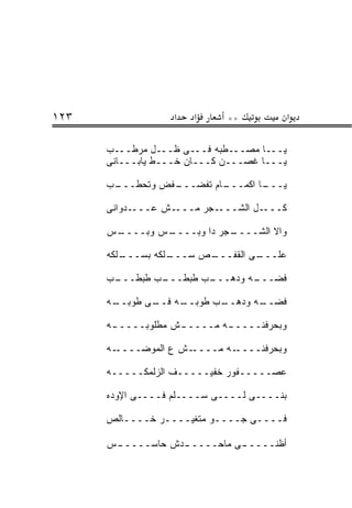 ‫٣٢١‬                ‫א‬   ‫א‬      ‫**‬             ‫א‬

      ‫ﻴـــﺎ ﻤﺼـــﻁﺒﻪ ﻓـــﻰ ﻅـــل ﻤﺭﻁـــﺏ‬
      ‫ﻴـــﺎ ﻏﺼـــﻥ ﻜـــﺎﻥ ﺨـــﻁ ﻴﺎﺒـــﺎﻨﻰ‬

      ‫ـﻔﺽ ﻭﺘﺤﻁ ـﺏ‬
       ‫ﹼـــ‬     ‫ـﺎﻡ ﺘﻔﻀـــ‬
                         ‫ـﺎ ﺍﻜﻤـــ‬
                                 ‫ﻴـــ‬

      ‫ـﺩﻭﺍﻨﻰ‬‫ـﺵ ﻋـــ‬‫ـﺠﺭ ﻤـــ‬‫ـل ﺍﻟﺸـــ‬‫ﻜـــ‬

      ‫ـﺱ‬
       ‫ـﺱ ﻭﺒــــ‬
               ‫ـﺠﺭ ﺩﺍ ﻭﺒــــ‬
                           ‫ﻭﺍﻻ ﺍﻟﺸــــ‬

      ‫ـﻠﻜﻪ‬
         ‫ـﻠﻜﻪ ﺒﺴـــ‬
                  ‫ـﺹ ﺴـــ‬
                        ‫ـﻰ ﺍﻟﻘﻔـــ‬
                                 ‫ﻋﻠـــ‬

      ‫ـﺏ ﻁﺒﻁ ـﺏ ﻁﺒﻁ ـﺏ‬
      ‫ﻓﻀ ـﻪ ﻭﺩﻫـــ ﹶ ‪ ‬ﹶـــ ﹶ ‪ ‬ﹶـــ ‪‬‬
                                  ‫‪‬ـــ‬

      ‫ـﻪ‬
       ‫ـﻰ ﻁﻭﺒــ‬
              ‫ـﻪ ﻓــ‬
                   ‫ـﺏ ﻁﻭﺒــ‬
                          ‫ـﻪ ﻭﺩﻫــ‬
                                 ‫ﻓﻀــ‬

      ‫ﻭﺒﺤﺭﻓ ﹶــــ ـﻪ ﻤــــ ـﺵ ﻤﻁﻠﻭﺒــــ ـﻪ‬
       ‫ـ‬            ‫ـ‬        ‫ـ‬     ‫‪  ‬ﹶﻨ‬

      ‫ـﻪ‬‫ـﺵ ﻉ ﺍﻟﻤﻭﻀــــ‬‫ـﻪ ﻤــــ‬‫ﻭﺒﺤﺭﻓﻨــــ‬

      ‫ﻋﺼـــــﻔﻭﺭ ﺨﻔﻴـــــﻑ ﺍﻟﺯﻟﻤ ﹼـــــﻪ‬
            ‫ﻜ‬

      ‫ﺒﻨــــﻰ ﻟــــﻰ ﺴــــﻠﻡ ﻓــــﻰ ﺍﻹﻭﺩﻩ‬

      ‫ﻓــــﻰ ﺠــــﻭ ﻤﺘﻐﻴــــﺭ ﺨــــﺎﻟﺹ‬

      ‫ـﺱ‬
       ‫ـﺩﺵ ﺤﺎﺴـــــ‬
                  ‫ﺃﻅ ﹼــــ ـﻰ ﻤﺎﺤـــــ‬
                                  ‫ﻨ‬
 
