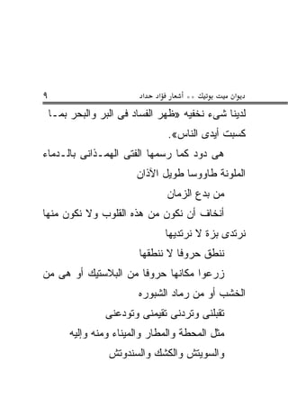 ‫٩‬                         ‫א‬    ‫א‬       ‫**‬          ‫א‬
    ‫ﻟﺩﻴﻨﺎ ﺸﻰﺀ ﻨﺨﻔﻴﻪ »ﻅﻬﺭ ﺍﻟﻔﺴﺎﺩ ﻓﻰ ﺍﻟﺒﺭ ﻭﺍﻟﺒﺤﺭ ﺒﻤـﺎ‬
                                          ‫‪‬‬
                                   ‫ﻜﺴﺒﺕ ﺃﻴﺩﻯ ﺍﻟﻨﺎﺱ«.‬
‫ﻫﻰ ﺩﻭﺩ ﻜﻤﺎ ﺭﺴﻤﻬﺎ ﺍﻟﻔﺘﻰ ﺍﻟﻬﻤـﺫﺍﻨﻰ ﺒﺎﻟـﺩﻤﺎﺀ‬
                         ‫ﺍﻟﻤﻠﻭﻨﺔ ﻁﺎﻭﻭ ‪‬ﺎ ﻁﻭﻴل ﺍﻵﺫﺍﻥ‬
                                     ‫ﺴ‬
                                   ‫ﻤﻥ ﺒﺩﻉ ﺍﻟﺯﻤﺎﻥ‬
‫ﺃﻨﺨﺎﻑ ﺃﻥ ﻨﻜﻭﻥ ﻤﻥ ﻫﺫﻩ ﺍﻟﻘﻠﻭﺏ ﻭﻻ ﻨﻜﻭﻥ ﻤﻨﻬﺎ‬
                                   ‫ﻨﺭﺘﺩﻯ ﺒﺯﺓ ﻻ ﻨﺭﺘﺩﻴﻬﺎ‬
                          ‫ﻨﻨﻁﻕ ﺤﺭﻭ ﹰﺎ ﻻ ﻨﻨﻁﻘﻬﺎ‬
                                    ‫ﻓ‬     ‫ﹸ‬
‫ﺯﺭﻋﻭﺍ ﻤﻜﺎﻨﻬﺎ ﺤﺭﻭ ﹰﺎ ﻤﻥ ﺍﻟﺒﻼﺴﺘﻴﻙ ﺃﻭ ﻫﻰ ﻤﻥ‬
                      ‫ﻓ‬
                          ‫ﺍﻟﺨﺸﺏ ﺃﻭ ﻤﻥ ﺭﻤﺎﺩ ﺍﻟﺸﺒﻭﺭﻩ‬
                 ‫ﺘﻘﺒﻠﻨﻰ ﻭﺘﺭﺩﻨﻰ ﺘﻘﻴﻤﻨﻰ ﻭﺘﻭﺩﻋﻨﻰ‬
         ‫ﻤﺜل ﺍﻟﻤﺤﻁﺔ ﻭﺍﻟﻤﻁﺎﺭ ﻭﺍﻟﻤﻴﻨﺎﺀ ﻭﻤﻨﻪ ﻭﺇﻟﻴﻪ‬
                  ‫ﻭﺍﻟﺴﻭﻴﺘﺵ ﻭﺍﻟﻜﺸﻙ ﻭﺍﻟﺴﻨﺩﻭﺘﺵ‬
 