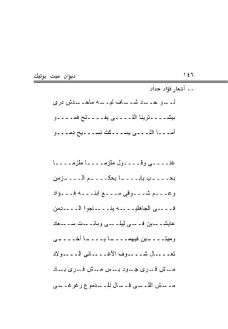 ‫א‬                                      ‫٦٤١‬
                                ‫א‬   ‫א‬       ‫**‬
‫ـﺩﺵ ﺩﺭﻯ‬
      ‫ـﻪ ﻤﺎﺤــ‬
             ‫ـﺎﻑ ﻟﻴــ‬
                    ‫ـﺩ ﺸــ‬
                         ‫ـﻭ ﺤــ‬
                              ‫ﻟــ‬

‫ﺒﻴﺸــــﺘﺭﻴﻨﺎ ﺍﻟﻠــــﻰ ﻴﻔــــﺘﺢ ﻓ ‪‬ــــﻭ‬
     ‫ﹶﻤ‬

‫ﺃ ‪‬ـــﺎ ﺍﻟﻠـــﻰ ﻴﺴـــﻜﺕ ﻨﺴـــﻴﺢ ﺩ ‪‬ـــﻭ‬
    ‫‪‬ﻤ‬                              ‫ﻤ‬



‫ﻏ ﹼــــﻰ ﻭﻗــــﻭل ﻤﻠﺯ ‪‬ــــﺎ ﻤﻠﺯ ‪‬ــــﺎ‬
     ‫‪ ‬ﹾ ‪‬ﻤ‬     ‫‪ ‬ﹾ ‪‬ﻤ‬              ‫ﻨ‬

‫ـﺯ ‪‬ﻥ‬
 ‫ـﻡ ﺍﻟــــ ﻤ‬
           ‫ـﺎ ﺒﺤﻜــــ‬
                    ‫ـﺏ ﺒﺎﺒــــ‬
                             ‫ﺒﺤــــ‬

‫ﻭﻋـــﻡ ﺸـــﻭﻗﻰ ﻤـــﻊ ﺍﺒﻨـــﻪ ﻓـــﺅﺍﺩ‬
   ‫ـ‬     ‫ـ‬               ‫ـ‬

‫ـﺩ ‪‬ﻥ‬
 ‫ـﺎﺠﻭﺍ ﺍﻟـــ ِﻤ‬‫ـﻪ ﻴﻨـــ‬‫ـﻰ ﺍﻟﺠﺎﻫﻠﻴـــ‬‫ﻓـــ‬

‫ـﻌﺎﺩ‬‫ـﺕ ﺴــ‬‫ـﻰ ﻟﻴﻠ ـﻰ ﻭﺒﺎﻨــ‬
                   ‫ـﻴﻥ ﻓــ ِ ‪ ‬ﹶــ‬‫ﻋﺎﻴﺸــ‬

‫ـﻰ‬
 ‫ـﺎ ﺃﺨــــ‬
         ‫ـﺎ ﻴــــ‬
                ‫ـﻴﻥ ﻓﻴﻬﻤــــ‬
                           ‫ﻭﻤﻴﺘــــ‬

‫ـﻭﻻﺩ‬‫ـﺎﻨﻰ ﺍﻟـــ‬‫ـﻭﻑ ﺍﻷﻏـــ‬‫ـﺎل ﺸـــ‬‫ﺘﻌـــ‬

‫ـﺵ ـﺭﻯ ـﻭﺩ ـﺱ ـﺵ ـﺭﻯ ـﺎﺩ‬
   ‫ﺒـ‬  ‫ﻓـ‬ ‫ﻤـ‬ ‫ﺠـ ﺒـ‬   ‫ﻓـ‬ ‫ﻤـ‬

‫ـﻰ‬
 ‫ـﺩﻤﻭﻉ ﺭﻏﺭﻏــ‬
            ‫ـﺎل ﻟﻠــ‬
                   ‫ـﻰ ﻗــ‬
                        ‫ـﺵ ﺍﻟﻠــ‬
                               ‫ﻤــ‬
 