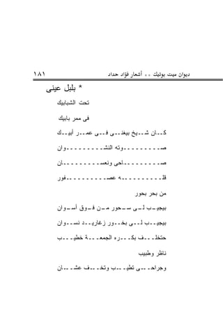 ‫١٨١‬                       ‫א‬   ‫א‬      ‫**‬         ‫א‬
      ‫* ﺒﻠﺒل ﻋﻴﻨﻰ‬
      ‫‪‬‬
         ‫ﺘﺤﺕ ﺍﻟﺸﺒﺎﺒﻴﻙ‬

         ‫ﻓﻰ ﻤﻤﺭ ﺒﺎﺒﻴﻙ‬

         ‫ـﺎﻥ ﺸــﻴﺦ ﺒﻴﻐﻨــﻰ ـﻰ ﻋﻤــﺭ ﺃﺒﻴــﻙ‬
                        ‫ﻓـ‬                ‫ﻜـ‬

         ‫ﺼـــــــــﻭﺘﻪ ﺍﻟﻨﺸـــــــــﻭﺍﻥ‬

         ‫ﺼـــــــــﺎﺤﻰ ﻭﻨﻌﺴـــــــــﺎﻥ‬

         ‫ـﻔﻭﺭ‬‫ـﻪ ﻋﺼـــــــــ‬‫ﻗﻠـــــــــ‬

                                  ‫ﻤﻥ ﺒﺤﺭ ﺒﺤﻭﺭ‬

         ‫ـﺏ ـﻰ ـﺤﻭﺭ ـﻥ ـﻭﻕ ـﻭﺍﻥ‬
            ‫ﺃﺴـ‬ ‫ﻤـ ﻓـ‬   ‫ﺒﻴﺠﻴـ ﻟـ ﺴـ‬

         ‫ﺒﻴﺠﻴــﺏ ﻟــﻰ ﺒﺨــﻭﺭ ﺯﻏﺎﺭﻴــﺩ ﻨﺴــﻭﺍﻥ‬

         ‫ﺤﺘﺨﹼـــﻑ ﺒﻜـــﺭﻩ ﺍﻟﺠﻤﻌـــﺔ ﺨﻁﻴـــﺏ‬
                                       ‫ﻠ‬

                                   ‫ﻨﺎﻅﺭ ﻭﻁﺒﻴﺏ‬

         ‫ـﺎﻥ‬‫ـﻑ ﻋﺸــ‬‫ـﺏ ﻭﺘﺨــ‬‫ـﻰ ﺘﻁﻴــ‬‫ﻭﺠﺭﺍﺤــ‬
 