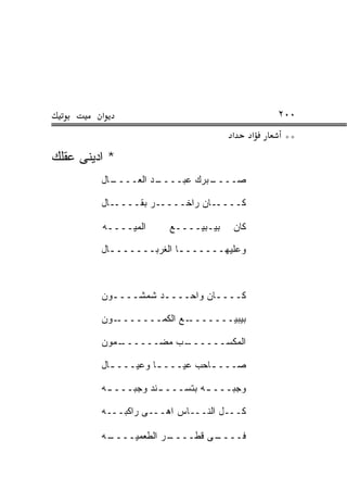 ‫א‬                                    ‫٠٠٢‬
                                    ‫א‬     ‫א‬    ‫**‬
‫* ﺍﺩﻴﻨﻰ ﻋﻘﻠﻙ‬
         ‫ـﺎل‬
           ‫ـﺩ ﺍﻟﻌــــ‬
                    ‫ـﺒﺭﻙ ﻋﺒــــ‬
                              ‫ﺼــــ‬

         ‫ﻜـــــﺎﻥ ﺭﺍﺨـــــﺭ ﺒﻘـــــﺎل‬

         ‫ﺍﻟﻤﻴــــﻪ‬     ‫ﺒﻴـﺒﻴــــﻊ‬   ‫ﻜﺎﻥ‬

         ‫ﻭﻋﻠﻴﻬـــــــﺎ ﺍﻟﻐﺭﺒـــــــﺎل‬
           ‫ـ‬             ‫ـ‬



         ‫ﻜــــﺎﻥ ﻭﺍﺤــــﺩ ﺸﻤﺸــــﻭﻥ‬
           ‫ـ‬        ‫ـ‬         ‫ـ‬

         ‫ـﻭﻥ‬‫ـﻊ ﺍﻟﻜﻤـــــــ‬‫ﺒﻴﺒﻴـــــــ‬

         ‫ـﻤﻭﻥ‬
            ‫ـﺏ ﻤﻀــــــ‬
                      ‫ﺍﻟﻤﻜﺴــــــ‬

         ‫ﺼـــ ـﺎﺤﺏ ﻋﻴـــ ـﺎ ﻭﻋﻴـــ ـﺎل‬
           ‫ـ‬         ‫ـ‬          ‫ـ‬

         ‫ﻭﺠﺒـــ ـﻪ ﺒﺘﺴـــ ـﻨﺩ ﻭﺠﺒـــ ـﻪ‬
          ‫ـ‬          ‫ـ‬         ‫ـ‬

         ‫ﻜـــل ﺍﻟﻨـــﺎﺱ ﺍﻫـــﻰ ﺭﺍﻜﺒـــﻪ‬

         ‫ـﻪ‬
          ‫ـﺭ ﺍﻟﻁﻌﻤﻴــــ‬
                      ‫ـﻰ ﻗﻁــــ‬
                              ‫ﻓــــ‬
 