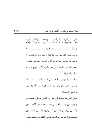 ‫٩١٢‬                     ‫א‬    ‫א‬       ‫**‬              ‫א‬

      ‫ﺩﻨﻴــﺎ ﺒﻘﻤﺭﻫـ ـﺎ ﻭﺃﻤﻠﻬــﺎ ﻭﺸﻤﺴـ ـﻬﺎ ﺒﺘﻨـ ـﺯﻑ‬
         ‫ـ‬       ‫ـ‬        ‫ـ‬        ‫ـ‬         ‫ـ‬
      ‫ـﻨﻴﻁﻪ‬
          ‫ـﻨﻁﻪ ﻭﺸـ‬ ‫ـﺤﻙ ـﺕ ـﻑ ـﻨﻑ ﻭﺸـ‬
                          ‫ﺒﻤﻴـ ﺃﻟـ ﺼـ‬         ‫ﺘﻀـ‬

      ‫ـﻪ‬
       ‫ـﻪ ﻭﻗﻤﻴﻁــــــــــ‬
                        ‫ﻭﻗﻤﻁــــــــــ‬

      ‫ﻭﺍﺴــﻤﻪ ﻋﻠــﻰ ﺼــﺩﻏﻬﺎ ﺃﺭﺍﺠــﻭﺯ ﺒﺒﺭﻨﻴﻁــﻪ‬

      ‫ﻭﺍﺴ ـﻤﻪ ﻋﻠ ـﻰ ﺼ ـﺩﺭﻫﺎ ﺃﻫ ـﺭﺍﻡ ﻴ ـﺎ ﻋﻨﻴ ـﻰ ﻋﻠﻴ ـﻪ‬
       ‫ـ‬      ‫ـ‬      ‫ـ‬      ‫ـ‬        ‫ـ‬    ‫ـ‬      ‫ـ‬

      ‫ﻋﻤــﻙ ﺩﻴــﺎﺏ ﺒــﻥ ﻏــﺎﻨﻡ ﻭﺍﻷﺒــﻴﺤﺢ ﺒﻴــﻪ‬

                                          ‫ﺸﻜﺸﻭﻜﻪ ﺇﻴﻪ؟‬

      ‫ﺸﻜﺸــﻭﻜﻪ ﺭﺅﻴــﺔ ﻫــﻼل ﺍﻟﺸــﻙ ﻟﻤــﺎ ﺸــﻜﺎ‬

      ‫ﻭﻟﻤــﺎ ﺃﺸــﻜل ﻭﺠــﺭ ﺸــﻜل ﺇﻟــﻰ ﺃﻥ ﺒﻜــﻰ‬

                                        ‫ﻡ ﺍﻟﻬﻡ ﻭﺍﻟﻬﻤﺒﻜﻪ‬

      ‫ﺤﺘﻰ ﺍﻟﻠﻰ ﻤﺎ ﺒﻴﺴﺄﻟﻭﺵ ﺤﺘـﻰ ﺍﻟﻠـﻰ ﻤـﺵ ﺤﺎﺴـﻴﻥ‬

      ‫ﺭﻫﻴﻔــﻴﻥ ﻴــﺎ ﺃﺨــﻰ ﺃﺼــﺤﺎﺏ ﺃﺩﺏ ﻻﺒﺴــﻴﻥ‬

      ‫ـﻴﻥ‬
        ‫ـﺭ ـﻰ ـﺭﺍﺭﻴﻁ ـﻰ ﻜﺒﺎﺴـ‬
               ‫ﺇﺸـ‬    ‫ـﻰ ﺯﺭﺍﻴـ ﺇﺸـ ﺸـ‬
                                    ‫ﺇﺸـ‬

      ‫ـﻤﻴﻥ‬
         ‫ـﻪ ﻤﺒﺘﺴـ‬
                ‫ـﺩﻭﺍ ـﻭﺭﻩ ـﺩﻩ ـﻰ ﺍﻟﻅﻠﻤـ‬
                        ‫ﻜـ ﻓـ‬    ‫ﺤﻴﺎﺨـ ﺼـ‬
 