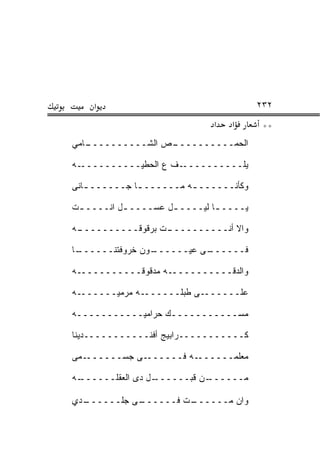 ‫א‬                                    ‫٢٣٢‬
                              ‫א‬   ‫א‬       ‫**‬
‫ـﺎﻤﻲ‬
   ‫ـﺹ ﺍﻟﺸــــــــــ‬
                  ‫ﺍﻟﺤﻤــــــــــ‬

‫ـﻪ‬‫ـﻑ ﻉ ﺍﻟﺤﻁﻴــــــــــ‬‫ﻴﻠــــــــــ‬

‫ﻭﻜﺄﻨــــــ ـﻪ ﻤــــــ ـﺎ ﺠــــــ ـﺎﻨﻰ‬
   ‫ـ‬          ‫ـ‬          ‫ـ‬

‫ﻴــــ ـﺎ ﻟﻴــــ ـل ﻋﺴــــ ـل ﺍﻨــــ ـﺕ‬
 ‫ـ‬         ‫ـ‬         ‫ـ‬         ‫ـ‬

‫ـﻪ‬
 ‫ـﺕ ﺒﺭﻗﻭﻗــــــــــ‬
                  ‫ﻭﺍﻻ ﺃﻨــــــــــ‬

‫ـﺎ‬
 ‫ـﻭﻥ ﺨﺭﻭﻓﺘﻨــــــ‬
                ‫ـﻰ ﻋﻴــــــ‬
                          ‫ﻓــــــ‬

‫ﻭﺍﻟﺩﻗـــــــــــﻪ ﻤﺩﻗﻭﻗـــــــــــﻪ‬

‫ـﻪ‬‫ـﻪ ﻤﺭﻤﻴــــــ‬‫ـﻰ ﻁﺒﻠــــــ‬‫ﻋﻠــــــ‬

‫ﻤﺴـــــــــــﻙ ﺤﺭﺍﻤﻴـــــــــــﻪ‬

‫ﻜـــــــــــﺭﺍﺒﻴﺞ ﺃﻓﻨـــــــــــﺩﻴﻨﺎ‬

‫ـﻤﻰ‬‫ـﻰ ﺠﺴــــــ‬‫ـﻪ ﻓــــــ‬‫ﻤﻌﻠﻤــــــ‬

‫ـﻪ‬
 ‫ـل ﺩﻯ ﺍﻟﻌﻘﻠــــــ‬
                 ‫ـﻥ ﻗﺒــــــ‬
                           ‫ﻤــــــ‬

‫ـﺩﻱ‬
  ‫ـﻰ ﺠﻠــــــ‬
            ‫ـﺕ ﻓــــــ‬
                     ‫ﻭﺍﻥ ﻤــــــ‬
 
