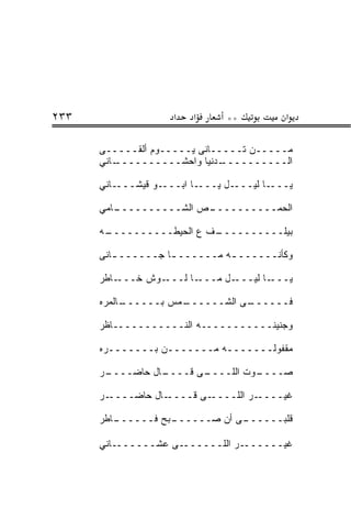 ‫٣٣٢‬                  ‫א‬   ‫א‬      ‫**‬          ‫א‬

      ‫ﻤـــــﻥ ﺘـــــﺎﻨﻰ ﻴـــــﻭﻡ ﺃﻟﻘـــــﻰ‬
      ‫ـﺎﻨﻲ‬
         ‫ـﺩﻨﻴﺎ ﻭﺍﺤﺸــــــــــ‬ ‫ﺍﻟــــــــــ‬

      ‫ـﺎﻨﻲ‬‫ـﻭ ﻗﻴﺸـــ‬‫ـﺎ ﺍﺒـــ‬‫ـل ﻴـــ‬‫ـﺎ ﻟﻴـــ‬‫ﻴـــ‬

      ‫ـﺎﻤﻲ‬
         ‫ـﺹ ﺍﻟﺸــــــــــ‬
                        ‫ﺍﻟﺤﻤــــــــــ‬

      ‫ـﻪ‬
       ‫ـﻑ ﻉ ﺍﻟﺤﻴﻁــــــــــ‬
                          ‫ﺒﻴﻠــــــــــ‬

      ‫ﻭﻜﺄﻨــــــ ـﻪ ﻤــــــ ـﺎ ﺠــــــ ـﺎﻨﻰ‬
         ‫ـ‬          ‫ـ‬          ‫ـ‬

      ‫ـﺎﻁﺭ‬‫ـﻭﺵ ﺨـــ‬‫ـﺎ ﻟـــ‬‫ـل ﻤـــ‬‫ـﺎ ﻟﻴـــ‬‫ﻴـــ‬

      ‫ـﺎﻟﻤﺭﻩ‬
           ‫ـﻤﺱ ﺒــــــ‬
                     ‫ـﻰ ﺍﻟﺸــــــ‬
                                ‫ﻓــــــ‬

      ‫ﻭﺠﻨﻴﻨـــــــــــﻪ ﺍﻟﻨـــــــــــﺎﻅﺭ‬

      ‫ﻤﻘﻔﻭﻟـــــــﻪ ﻤـــــــﻥ ﺒـــــــﺭﻩ‬

      ‫ـﺭ‬
       ‫ـﺎل ﺤﺎﻀــــ‬
                 ‫ـﻰ ﻗــــ‬
                        ‫ـﻭﺕ ﺍﻟﻠــــ‬
                                  ‫ﺼــــ‬

      ‫ـﺭ‬‫ـﺎل ﺤﺎﻀــــ‬‫ـﻰ ﻗــــ‬‫ـﺭ ﺍﻟﻠــــ‬‫ﻏﻴــــ‬

      ‫ـﺎﻁﺭ‬
         ‫ـﺒﺢ ﻓــــــ‬
                   ‫ـﻰ ﺃﻥ ﺼــــــ‬
                               ‫ﻗﻠﺒــــــ‬

      ‫ـﺭ ﺍﻟﻠـــــــﻰ ﻋﺸـــــــﺎﻨﻲ‬‫ﻏﻴــــــ‬
 