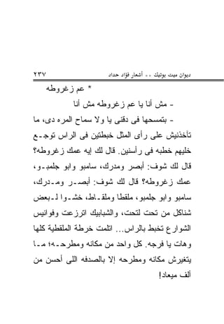 ‫٧٣٢‬                    ‫א‬   ‫א‬     ‫**‬          ‫א‬
      ‫* ﻋﻡ ﺯﻏﺭﻭﻁﻪ‬
            ‫- ﻤﺵ ﺃﻨﺎ ﻴﺎ ﻋﻡ ﺯﻏﺭﻭﻁﻪ ﻤﺵ ﺃﻨﺎ‬
‫- ﺒﺘﻤﺴﺤﻬﺎ ﻓﻰ ﺩﻗﻨﻰ ﻴﺎ ﻭﻻ ﺴﻤﺎﺡ ﺍﻟﻤﺭﻩ ﺩﻯ، ﻤﺎ‬
‫ﺘﺂﺨﺫﻨﻴﺵ ﻋﻠﻰ ﺭﺃﻯ ﺍﻟﻤﺜل ﺨﺒﻁﺘﻴﻥ ﻓﻰ ﺍﻟﺭﺍﺱ ﺘﻭﺠـﻊ‬
‫ﺨﻠﻴﻬﻡ ﺨﻁﺒﻪ ﻓﻰ ﺭﺃﺴﻨﻴﻥ. ﻗﺎل ﻟﻙ ﺇﻴﻪ ﻋﻤﻙ ﺯﻏﺭﻭﻁﻪ؟‬
‫ﻗﺎل ﻟﻙ ﺸﻭﻑ: ﺃﺒﺼﺭ ﻭﻤﺩﺭﻙ، ﺴﺎﻤﺒﻭ ﻭﺍﺒﻭ ﺠﻠﻤﺒـﻭ،‬
‫ﻋﻤﻙ ﺯﻏﺭﻭﻁﻪ؟ ﻗﺎل ﻟﻙ ﺸﻭﻑ: ﺃﺒﺼـﺭ ﻭﻤـﺩﺭﻙ،‬
‫ﺴﺎﻤﺒﻭ ﻭﺍﺒﻭ ﺠﻠﻤﺒﻭ، ﻤﻠﻘﻁﺎ ﻭﻤﻠﻘـﺎﻁ، ﺨﺸـﻭﺍ ﻟـﺒﻌﺽ‬
‫ﺸﻨﺎﻜل ﻤﻥ ﺘﺤﺕ ﻟﺘﺤﺕ، ﻭﺍﻟﺸﺒﺎﺒﻴﻙ ﺍﺘﺭﺯﻋﺕ ﻭﻓﻭﺍﻨﻴﺱ‬
‫ﺍﻟﺸﻭﺍﺭﻉ ﺘﺨﺒﻁ ﺒﺎﻟﺭﺍﺱ... ﺍﺘﻠﻤﺕ ﺨﺭﻁﺔ ﺍﻟﻤﻠﻘﻁﻴﺔ ﻜﻠﻬﺎ‬
‫ﻭﻫﺎﺕ ﻴﺎ ﻓﺭﺠﻪ. ﻜل ﻭﺍﺤﺩ ﻤﻥ ﻤﻜﺎﻨﻪ ﻭﻤﻁﺭﺤـﻪ؛ ﻤـﺎ‬
‫ﻴﺘﻐﻴﺭﺵ ﻤﻜﺎﻨﻪ ﻭﻤﻁﺭﺤﻪ ﺇﻻ ﺒﺎﻟﺼﺩﻓﻪ ﺍﻟﻠﻰ ﺃﺤﺴﻥ ﻤﻥ‬
                                      ‫ﺃﻟﻑ ﻤﻴﻌﺎﺩ!‬
 