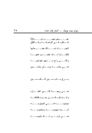 ‫٥٢‬                ‫א‬    ‫א‬      ‫**‬          ‫א‬

     ‫ﻋﻨــــﺩﻫﻡ ﻨﺠ ‪‬ــــﻪ ﺒ ﹶــــ ﹶﻸﻷ‬
        ‫ﺘ‬     ‫ﺘ‬        ‫‪‬ﻤ‬
     ‫ـﻠﻘﻠﻕ‬‫ـﻪ ﻭﺸـ‬ ‫ـﺎﻁﺭﻩ ـﻰ ﺍﻟﻭﺸﻭﺸـ‬
                           ‫ﻓـ‬    ‫ﺸـ‬

     ‫ـﻤﺎﻨﻬﺎ‬‫ـﻠﻙ ﺒﻀـــ‬‫ـﺎﻩ ﺘﺴـــ‬‫ﺍﻟﺤﻴـــ‬

     ‫ـﺎ‬‫ـﺏ ﻋﻨﻬــ‬
             ‫ـﻙ ﻏﺼــ ٍ‬‫ـﺕ ﻟــ‬‫ﺘﻠﺘﻔــ‬

     ‫ﻭﺍﻟﻠـــﻰ ﺭﺍﺡ ﻤـــﻨﻬﻡ ﻋﻨﻭﺍﻨﻬـــﺎ‬

     ‫ـﺵ ﺤﺎﺴ ـﻴﻥ‬
       ‫‪‬ــ‬    ‫ـﻰ ﺤﺎﺴ ـﻪ ﻭﻤــ‬
                    ‫‪‬ــ‬    ‫ﻫــ‬



     ‫ﺒــﺭﺝ ﺒــﺎﺏ ﺴــﻴﻥ ﻜــﺎﻑ ﺴــﻴﻥ‬



     ‫ـﺎﺯﻩ‬‫ـﺒﻥ ﺍﻟﻁــ‬‫ـﺔ ﺍﻟﻠــ‬‫ـﻰ ﺭﻴﺤــ‬‫ﻫــ‬

     ‫ـﻪ‬‫ـﺕ ـﻙ ـﻥ ـﻭﻩ ﻓﻅﺎﻅـ‬
                ‫ﻭﺍﻨـ ﻓﻴـ ﻤـ ﺠـ‬

     ‫ـﻪ‬‫ـﻰ ﺍﻟﺩﻴ ‪‬ﻭﻤـــ‬
            ‫‪ ‬ﻤ‬     ‫ـﻪ ﻓـــ‬‫ﺩﻴﺩ ‪‬ﻭﻨـــ‬
                                 ‫‪  ‬ﻤ‬

     ‫ﺸــ ـﺒﻪ ﻤﻬﻤﻭﻤــ ـﻪ ﻭﻤﺨﻤﻭﻤــ ـﻪ‬
      ‫ـ‬           ‫ـ‬           ‫ـ‬

     ‫ﻫـــﻰ ﺘﺭ ﹸـــﻭ ﻟـــﻙ ﺒﺄﻤﻭﻤـــﻪ‬
                         ‫ﹶ ‪‬ﻨ‬
 